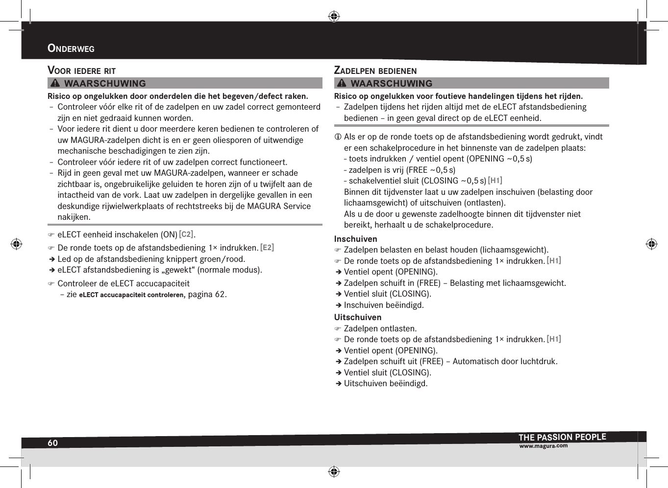 60OnderwegTHE PASSION PEOPLEwww.magura.comonDErwEgvOOr iedere ritRisico op ongelukken door onderdelen die het begeven/defect raken.Î– Controleer vóór elke rit of de zadelpen en uw zadel correct gemonteerd zijn en niet gedraaid kunnen worden.Î– Voor iedere rit dient u door meerdere keren bedienen te controleren of uw MAGURA-zadelpen dicht is en er geen oliesporen of uitwendige mechanische beschadigingen te zien zijn.Î– Controleer vóór iedere rit of uw zadelpen correct functioneert.Î– Rijd in geen geval met uw MAGURA-zadelpen, wanneer er schade  zichtbaar is, ongebruikelijke geluiden te horen zijn of u twijfelt aan de intactheid van de vork. Laat uw zadelpen in dergelijke gevallen in een deskundige rijwielwerkplaats of rechtstreeks bij de MAGURA Service nakijken. )eLECT eenheid inschakelen (ON) [C2]. )De ronde toets op de afstandsbediening 1× indrukken. [E2]ÎÎLed op de afstandsbediening knippert groen/rood.ÎÎeLECT afstandsbediening is „gewekt“ (normale modus). )Controleer de eLECT accucapaciteit  –zie eLECT accucapaciteit controleren, pagina 62.zadelpen BedienenRisico op ongelukken voor foutieve handelingen tijdens het rijden.Î– Zadelpen tijdens het rijden altijd met de eLECT afstandsbediening bedienen – in geen geval direct op de eLECT eenheid. Als er op de ronde toets op de afstandsbediening wordt gedrukt, vindt er een schakelprocedure in het binnenste van de zadelpen plaats: - toets indrukken / ventiel opent (OPENING ~0,5 s) - zadelpen is vrij (FREE ~0,5 s) - schakelventiel sluit (CLOSING ~0,5 s) [H1]Binnen dit tijdvenster laat u uw zadelpen inschuiven (belasting door lichaamsgewicht) of uitschuiven (ontlasten). Als u de door u gewenste zadelhoogte binnen dit tijdvenster niet  bereikt, herhaalt u de schakelprocedure.Inschuiven )Zadelpen belasten en belast houden (lichaamsgewicht). )De ronde toets op de afstandsbediening 1× indrukken. [H1]ÎÎVentiel opent (OPENING).ÎÎZadelpen schuift in (FREE) – Belasting met lichaamsgewicht.ÎÎVentiel sluit (CLOSING).ÎÎInschuiven beëindigd.Uitschuiven )Zadelpen ontlasten. )De ronde toets op de afstandsbediening 1× indrukken. [H1]ÎÎVentiel opent (OPENING).ÎÎZadelpen schuift uit (FREE) – Automatisch door luchtdruk.ÎÎVentiel sluit (CLOSING).ÎÎUitschuiven beëindigd.