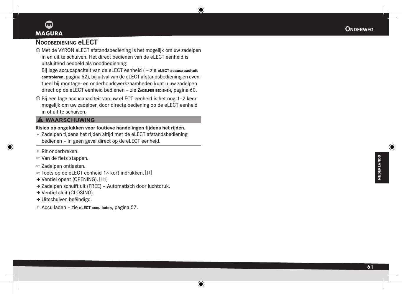 Onderweg61NEDERLANDSnOOdBediening eLECT Met de VYRON eLECT afstandsbediening is het mogelijk om uw zadelpen in en uit te schuiven. Het direct bedienen van de eLECT eenheid is uitsluitend bedoeld als noodbediening: Bij lage accucapaciteit van de eLECT eenheid ( –zie eLECT accucapaciteit controleren, pagina 62), bij uitval van de eLECT afstandsbediening en even-tueel bij montage- en onderhoudswerkzaamheden kunt u uw zadelpen direct op de eLECT eenheid bedienen –zie zadelpen Bedienen, pagina 60. Bij een lage accucapaciteit van uw eLECT eenheid is het nog 1–2 keer mogelijk om uw zadelpen door directe bediening op de eLECT eenheid in of uit te schuiven.Risico op ongelukken voor foutieve handelingen tijdens het rijden.Î– Zadelpen tijdens het rijden altijd met de eLECT afstandsbediening bedienen – in geen geval direct op de eLECT eenheid. )Rit onderbreken. )Van de ﬁets stappen. )Zadelpen ontlasten. )Toets op de eLECT eenheid 1× kort indrukken. [J1]ÎÎVentiel opent (OPENING). [H1]ÎÎZadelpen schuift uit (FREE) – Automatisch door luchtdruk.ÎÎVentiel sluit (CLOSING).ÎÎUitschuiven beëindigd. )Accu laden –zie eLECT accu laden, pagina 57.