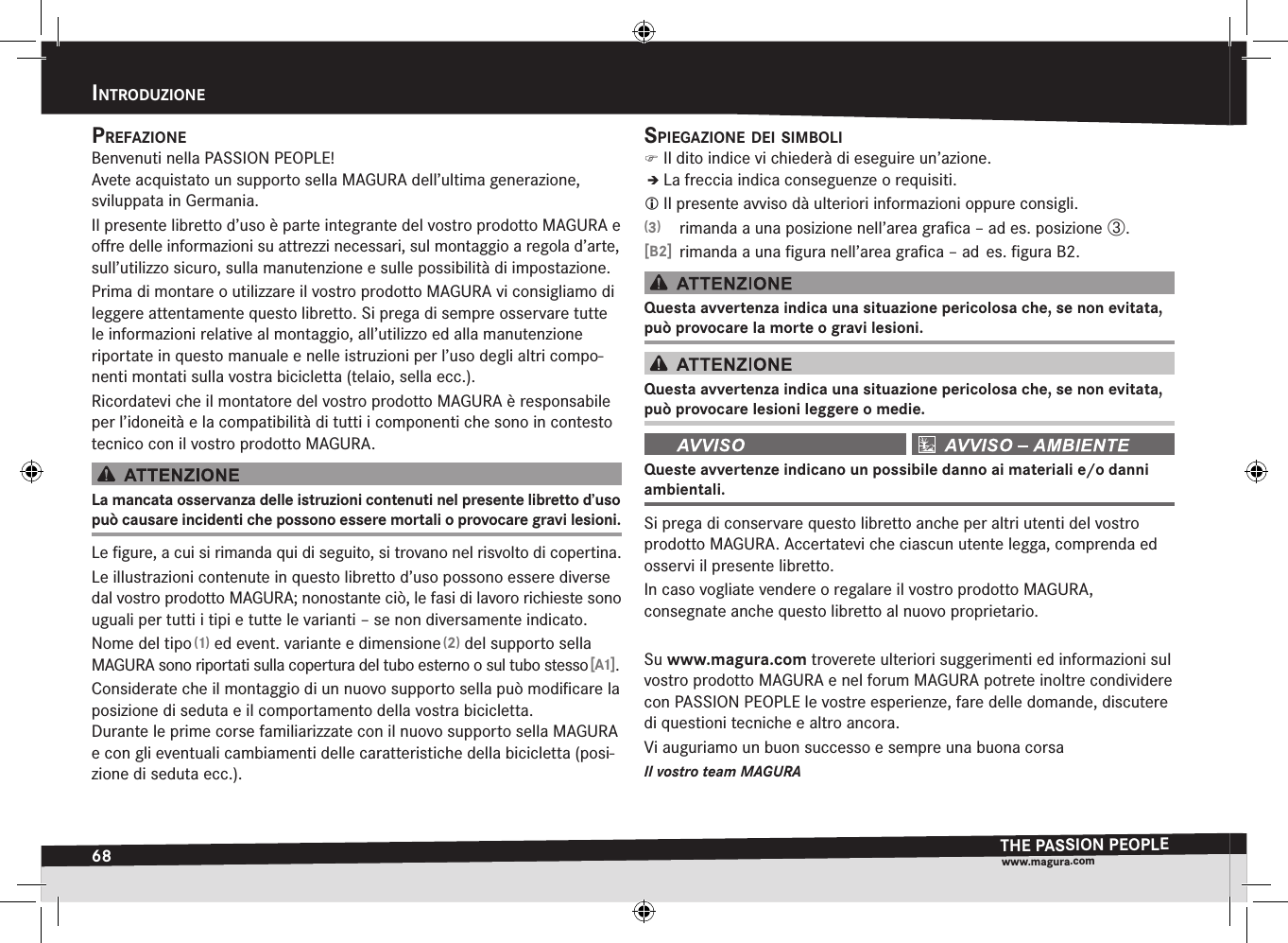 68intrOduziOneTHE PASSION PEOPLEwww.magura.comprefaziOneBenvenuti nella PASSION PEOPLE!  Avete acquistato un supporto sella MAGURA dell’ultima generazione, sviluppata in Germania.Il presente libretto d’uso è parte integrante del vostro prodotto MAGURA e oﬀre delle informazioni su attrezzi necessari, sul montaggio a regola d’arte, sull’utilizzo sicuro, sulla manutenzione e sulle possibilità di impostazione.Prima di montare o utilizzare il vostro prodotto MAGURA vi consigliamo di leggere attentamente questo libretto. Si prega di sempre osservare tutte le informazioni relative al montaggio, all’utilizzo ed alla manutenzione riportate in questo manuale e nelle istruzioni per l’uso degli altri compo-nenti montati sulla vostra bicicletta (telaio, sella ecc.).Ricordatevi che il montatore del vostro prodotto MAGURA è responsabile per l’idoneità e la compatibilità di tutti i componenti che sono in contesto tecnico con il vostro prodotto MAGURA.La mancata osservanza delle istruzioni contenuti nel presente libretto d’uso può causare incidenti che possono essere mortali o provocare gravi lesioni.Le ﬁgure, a cui si rimanda qui di seguito, si trovano nel risvolto di copertina.Le illustrazioni contenute in questo libretto d’uso possono essere diverse dal vostro prodotto MAGURA; nonostante ciò, le fasi di lavoro richieste sono uguali per tutti i tipi e tutte le varianti – se non diversamente indicato.Nome del tipo (1) ed event. variante e dimensione (2) del supporto sella MAGURA sono riportati sulla copertura del tubo esterno o sul tubo stesso [A1].Considerate che il montaggio di un nuovo supporto sella può modiﬁcare la posizione di seduta e il comportamento della vostra bicicletta.  Durante le prime corse familiarizzate con il nuovo supporto sella MAGURA e con gli eventuali cambiamenti delle caratteristiche della bicicletta (posi-zione di seduta ecc.).spiegaziOne dei simBOli )Il dito indice vi chiederà di eseguire un’azione.ÎÎLa freccia indica conseguenze o requisiti. Il presente avviso dà ulteriori informazioni oppure consigli.(3)  rimanda a una posizione nell’area graﬁca – ad es. posizione ô.[B2]  rimanda a una ﬁgura nell’area graﬁca – ad  es. ﬁgura B2.Questa avvertenza indica una situazione pericolosa che, se non evitata, può provocare la morte o gravi lesioni.Questa avvertenza indica una situazione pericolosa che, se non evitata, può provocare lesioni leggere o medie. Queste avvertenze indicano un possibile danno ai materiali e/o danni ambientali.Si prega di conservare questo libretto anche per altri utenti del vostro prodotto MAGURA. Accertatevi che ciascun utente legga, comprenda ed osservi il presente libretto.In caso vogliate vendere o regalare il vostro prodotto MAGURA,  consegnate anche questo libretto al nuovo proprietario.Su www.magura.com troverete ulteriori suggerimenti ed informazioni sul vostro prodotto MAGURA e nel forum MAGURA potrete inoltre condividere con PASSION PEOPLE le vostre esperienze, fare delle domande, discutere di questioni tecniche e altro ancora. Vi auguriamo un buon successo e sempre una buona corsaIl vostro team MAGURAintroDuzionE