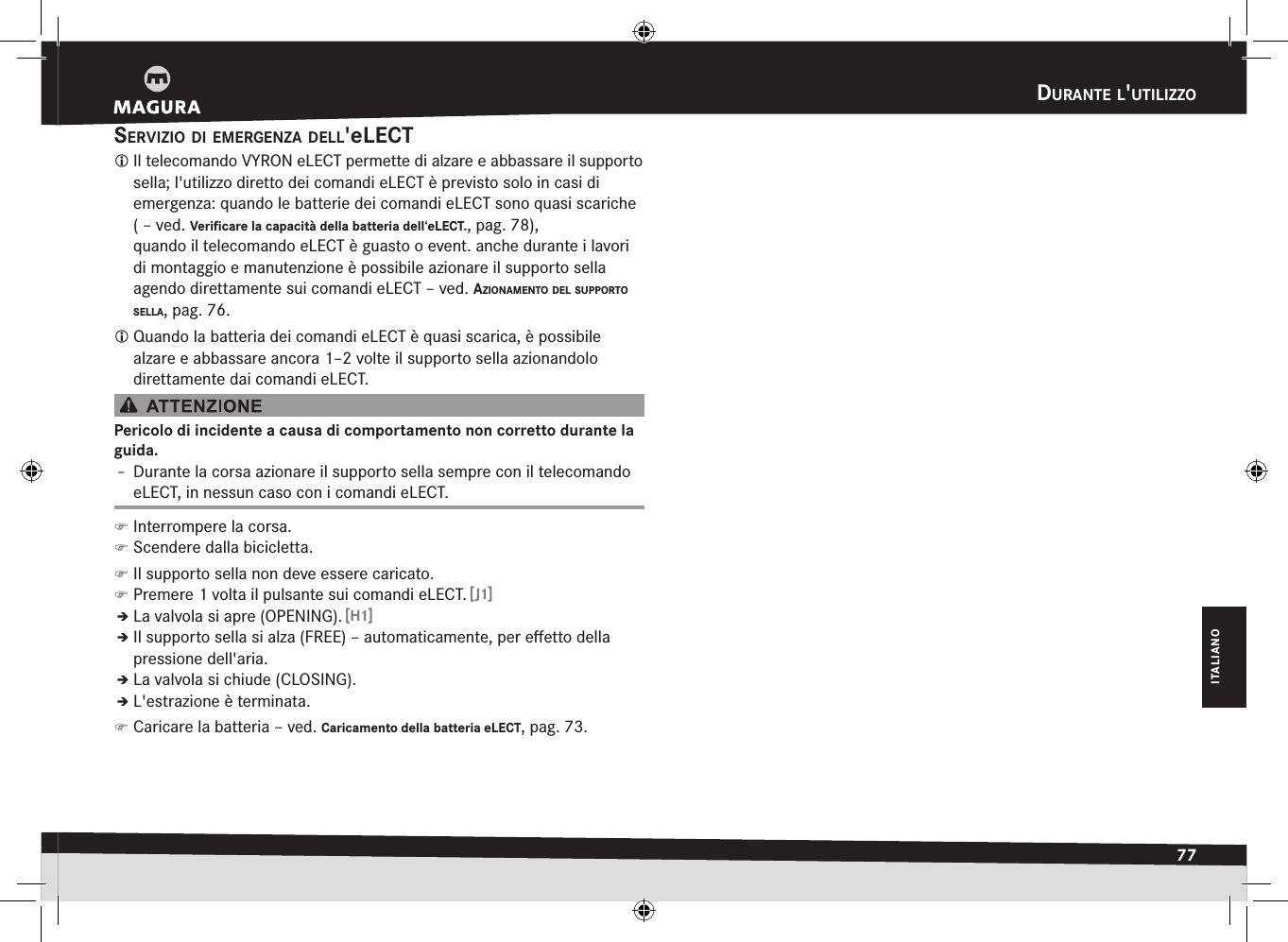 durante l&apos;utilizzO77ITALIANOserviziO di emergenza dell&apos;eLECT Il telecomando VYRON eLECT permette di alzare e abbassare il supporto sella; l&apos;utilizzo diretto dei comandi eLECT è previsto solo in casi di emergenza: quando le batterie dei comandi eLECT sono quasi scariche ( –ved. Verificare la capacità della batteria dell‘eLECT., pag.78), quando il telecomando eLECT è guasto o event. anche durante i lavori di montaggio e manutenzione è possibile azionare il supporto sella agendo direttamente sui comandi eLECT –ved. aziOnamentO del suppOrtO sella, pag.76. Quando la batteria dei comandi eLECT è quasi scarica, è possibile alzare e abbassare ancora 1–2 volte il supporto sella azionandolo  direttamente dai comandi eLECT.Pericolo di incidente a causa di comportamento non corretto durante la guida.Î– Durante la corsa azionare il supporto sella sempre con il telecomando eLECT, in nessun caso con i comandi eLECT. )Interrompere la corsa. )Scendere dalla bicicletta. )Il supporto sella non deve essere caricato. )Premere 1 volta il pulsante sui comandi eLECT. [J1]ÎÎLa valvola si apre (OPENING). [H1]ÎÎIl supporto sella si alza (FREE) – automaticamente, per eﬀetto della pressione dell&apos;aria.ÎÎLa valvola si chiude (CLOSING).ÎÎL&apos;estrazione è terminata. )Caricare la batteria –ved. Caricamento della batteria eLECT, pag.73.