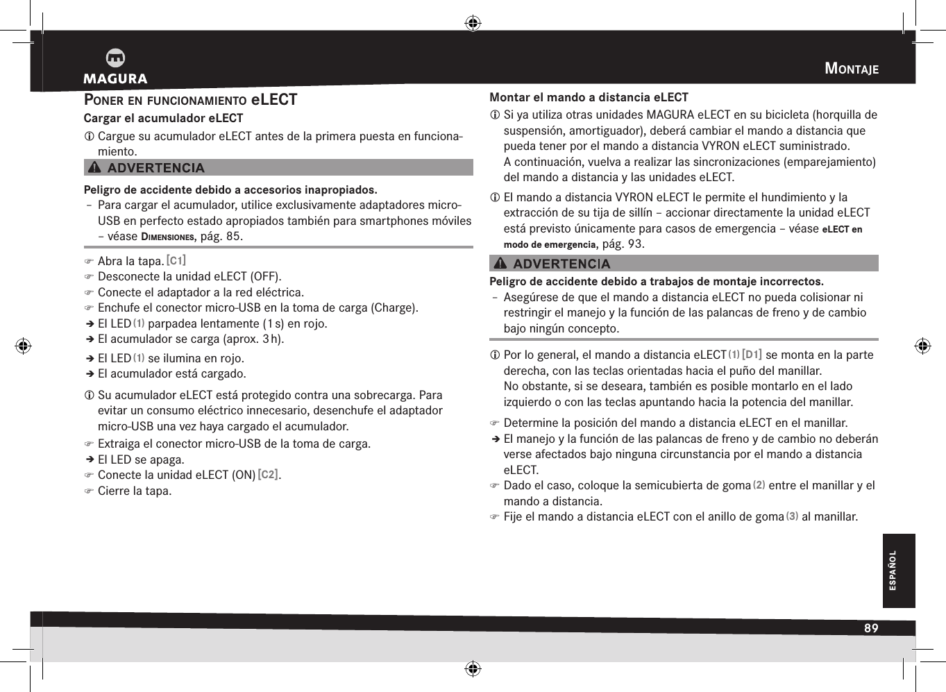 mOntaje89ESPAÑOLpOner en funciOnamientO eLECTCargar el acumulador eLECT Cargue su acumulador eLECT antes de la primera puesta en funciona-miento.Peligro de accidente debido a accesorios inapropiados.Î– Para cargar el acumulador, utilice exclusivamente adaptadores micro-USB en perfecto estado apropiados también para smartphones móviles –véase dimensiOnes, pág. 85. )Abra la tapa. [C1] )Desconecte la unidad eLECT (OFF). )Conecte el adaptador a la red eléctrica. )Enchufe el conector micro-USB en la toma de carga (Charge).ÎÎEl LED (1) parpadea lentamente (1 s) en rojo.ÎÎEl acumulador se carga (aprox. 3 h).ÎÎEl LED (1) se ilumina en rojo.ÎÎEl acumulador está cargado. Su acumulador eLECT está protegido contra una sobrecarga. Para evitar un consumo eléctrico innecesario, desenchufe el adaptador micro-USB una vez haya cargado el acumulador. )Extraiga el conector micro-USB de la toma de carga.ÎÎEl LED se apaga. )Conecte la unidad eLECT (ON) [C2]. )Cierre la tapa.Montar el mando a distancia eLECT Si ya utiliza otras unidades MAGURA eLECT en su bicicleta (horquilla de suspensión, amortiguador), deberá cambiar el mando a distancia que pueda tener por el mando a distancia VYRON eLECT suministrado. Acontinuación, vuelva a realizar las sincronizaciones (emparejamiento) del mando a distancia y las unidades eLECT. El mando a distancia VYRON eLECT le permite el hundimiento y la extracción de su tija de sillín – accionar directamente la unidad eLECT está previsto únicamente para casos de emergencia –véase eLECT en modo de emergencia, pág. 93.Peligro de accidente debido a trabajos de montaje incorrectos.Î– Asegúrese de que el mando a distancia eLECT no pueda colisionar ni restringir el manejo y la función de las palancas de freno y de cambio bajo ningún concepto. Por lo general, el mando a distancia eLECT (1) [D1] se monta en la parte derecha, con las teclas orientadas hacia el puño del manillar.  No obstante, si se deseara, también es posible montarlo en el lado izquierdo o con las teclas apuntando hacia la potencia del manillar. )Determine la posición del mando a distancia eLECT en el manillar.ÎÎEl manejo y la función de las palancas de freno y de cambio no deberán verse afectados bajo ninguna circunstancia por el mando a distancia eLECT. )Dado el caso, coloque la semicubierta de goma (2) entre el manillar y el mando a distancia. )Fije el mando a distancia eLECT con el anillo de goma (3) al manillar.