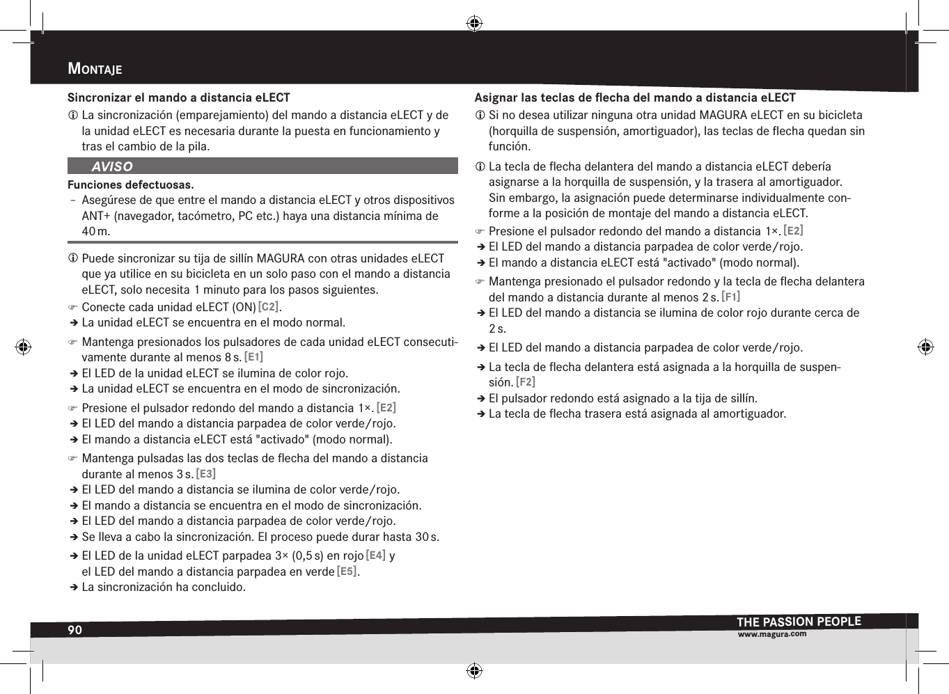 90mOntajeTHE PASSION PEOPLEwww.magura.comSincronizar el mando a distancia eLECT La sincronización (emparejamiento) del mando a distancia eLECT y de la unidad eLECT es necesaria durante la puesta en funcionamiento y tras el cambio de la pila.Funciones defectuosas.Î– Asegúrese de que entre el mando a distancia eLECT y otros dispositivos ANT+ (navegador, tacómetro, PC etc.) haya una distancia mínima de 40 m. Puede sincronizar su tija de sillín MAGURA con otras unidades eLECT que ya utilice en su bicicleta en un solo paso con el mando a distancia eLECT, solo necesita 1 minuto para los pasos siguientes. )Conecte cada unidad eLECT (ON) [C2].ÎÎLa unidad eLECT se encuentra en el modo normal. )Mantenga presionados los pulsadores de cada unidad eLECT consecuti-vamente durante al menos 8 s. [E1]ÎÎEl LED de la unidad eLECT se ilumina de color rojo.ÎÎLa unidad eLECT se encuentra en el modo de sincronización. )Presione el pulsador redondo del mando a distancia 1×. [E2]ÎÎEl LED del mando a distancia parpadea de color verde/rojo.ÎÎEl mando a distancia eLECT está &quot;activado&quot; (modo normal). )Mantenga pulsadas las dos teclas de ﬂecha del mando a distancia durante al menos 3 s. [E3]ÎÎEl LED del mando a distancia se ilumina de color verde/rojo.ÎÎEl mando a distancia se encuentra en el modo de sincronización.ÎÎEl LED del mando a distancia parpadea de color verde/rojo.ÎÎSe lleva a cabo la sincronización. El proceso puede durar hasta 30 s.ÎÎEl LED de la unidad eLECT parpadea 3× (0,5 s) en rojo [E4] y el LED del mando a distancia parpadea en verde [E5].ÎÎLa sincronización ha concluido.Asignar las teclas de ﬂecha del mando a distancia eLECT Si no desea utilizar ninguna otra unidad MAGURA eLECT en su bicicleta (horquilla de suspensión, amortiguador), las teclas de ﬂecha quedan sin función. La tecla de ﬂecha delantera del mando a distancia eLECT debería  asignarse a la horquilla de suspensión, y la trasera al amortiguador.  Sin embargo, la asignación puede determinarse individualmente con-forme a la posición de montaje del mando a distancia eLECT. )Presione el pulsador redondo del mando a distancia 1×. [E2]ÎÎEl LED del mando a distancia parpadea de color verde/rojo.ÎÎEl mando a distancia eLECT está &quot;activado&quot; (modo normal). )Mantenga presionado el pulsador redondo y la tecla de ﬂecha delantera del mando a distancia durante al menos 2 s. [F1]ÎÎEl LED del mando a distancia se ilumina de color rojo durante cerca de 2 s.ÎÎEl LED del mando a distancia parpadea de color verde/rojo.ÎÎLa tecla de ﬂecha delantera está asignada a la horquilla de suspen-sión. [F2]ÎÎEl pulsador redondo está asignado a la tija de sillín.ÎÎLa tecla de ﬂecha trasera está asignada al amortiguador.