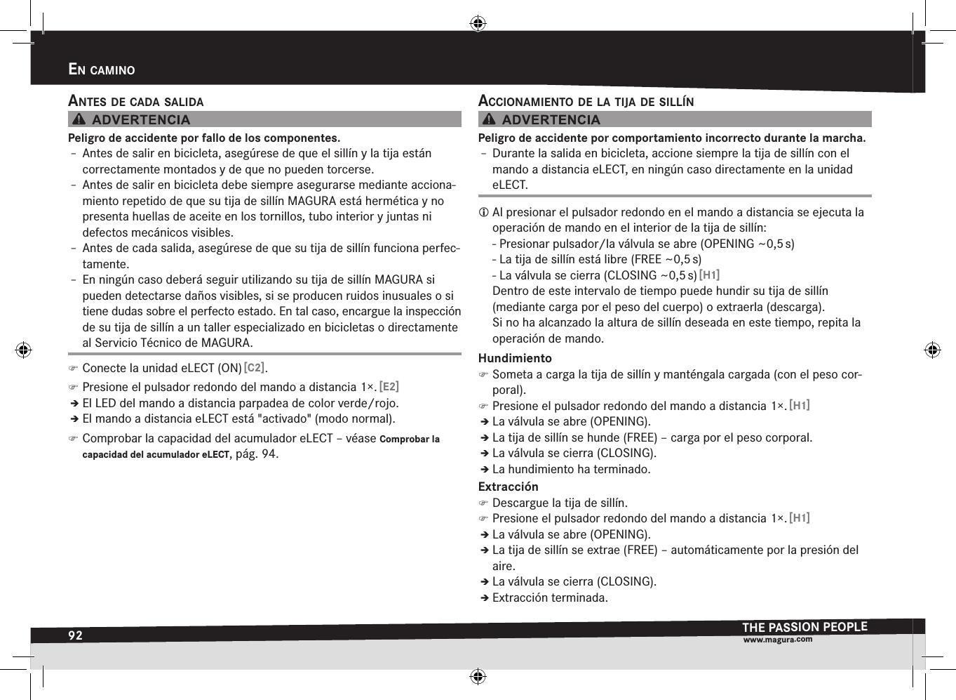 92en caminOTHE PASSION PEOPLEwww.magura.comEn caMinoantes de cada salidaPeligro de accidente por fallo de los componentes.Î– Antes de salir en bicicleta, asegúrese de que el sillín y la tija están correctamente montados y de que no pueden torcerse.Î– Antes de salir en bicicleta debe siempre asegurarse mediante acciona-miento repetido de que su tija de sillín MAGURA está hermética y no presenta huellas de aceite en los tornillos, tubo interior y juntas ni defectos mecánicos visibles.Î– Antes de cada salida, asegúrese de que su tija de sillín funciona perfec-tamente.Î– En ningún caso deberá seguir utilizando su tija de sillín MAGURA si  pueden detectarse daños visibles, si se producen ruidos inusuales o si tiene dudas sobre el perfecto estado. En tal caso, encargue la inspección de su tija de sillín a un taller especializado en bicicletas o directamente al Servicio Técnico de MAGURA. )Conecte la unidad eLECT (ON) [C2]. )Presione el pulsador redondo del mando a distancia 1×. [E2]ÎÎEl LED del mando a distancia parpadea de color verde/rojo.ÎÎEl mando a distancia eLECT está &quot;activado&quot; (modo normal). )Comprobar la capacidad del acumulador eLECT –véase Comprobar la capacidad del acumulador eLECT, pág. 94.acciOnamientO de la tija de sillínPeligro de accidente por comportamiento incorrecto durante la marcha.Î– Durante la salida en bicicleta, accione siempre la tija de sillín con el mando a distancia eLECT, en ningún caso directamente en la unidad eLECT. Al presionar el pulsador redondo en el mando a distancia se ejecuta la operación de mando en el interior de la tija de sillín: - Presionar pulsador/la válvula se abre (OPENING ~0,5 s) - La tija de sillín está libre (FREE ~0,5 s) - La válvula se cierra (CLOSING ~0,5 s) [H1]Dentro de este intervalo de tiempo puede hundir su tija de sillín  (mediante carga por el peso del cuerpo) o extraerla (descarga). Si no ha alcanzado la altura de sillín deseada en este tiempo, repita la operación de mando.Hundimiento )Someta a carga la tija de sillín y manténgala cargada (con el peso cor-poral). )Presione el pulsador redondo del mando a distancia 1×. [H1]ÎÎLa válvula se abre (OPENING).ÎÎLa tija de sillín se hunde (FREE) – carga por el peso corporal.ÎÎLa válvula se cierra (CLOSING).ÎÎLa hundimiento ha terminado.Extracción )Descargue la tija de sillín. )Presione el pulsador redondo del mando a distancia 1×. [H1]ÎÎLa válvula se abre (OPENING).ÎÎLa tija de sillín se extrae (FREE) – automáticamente por la presión del aire.ÎÎLa válvula se cierra (CLOSING).ÎÎExtracción terminada.