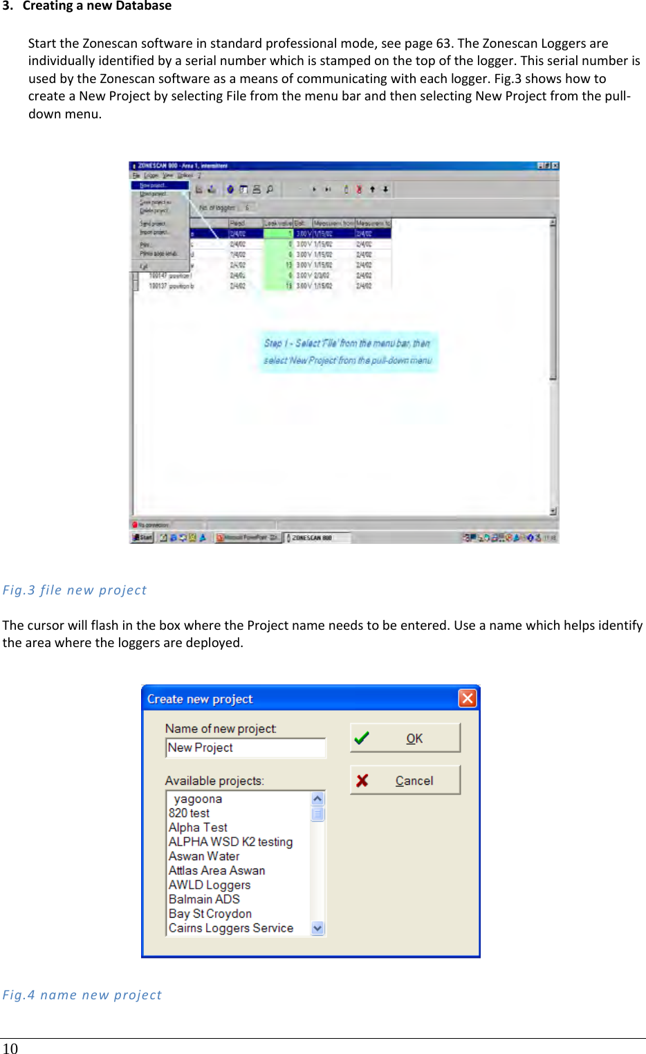 10  3. CreatinganewDatabaseStarttheZonescansoftwareinstandardprofessionalmode,seepage63.TheZonescanLoggersareindividuallyidentifiedbyaserialnumberwhichisstampedonthetopofthelogger.ThisserialnumberisusedbytheZonescansoftwareasameansofcommunicatingwitheachlogger.Fig.3showshowtocreateaNewProjectbyselectingFilefromthemenubarandthenselectingNewProjectfromthepull‐downmenu.Fig.3filenewprojectThecursorwillflashintheboxwheretheProjectnameneedstobeentered.Useanamewhichhelpsidentifytheareawheretheloggersaredeployed.Fig.4namenewproject