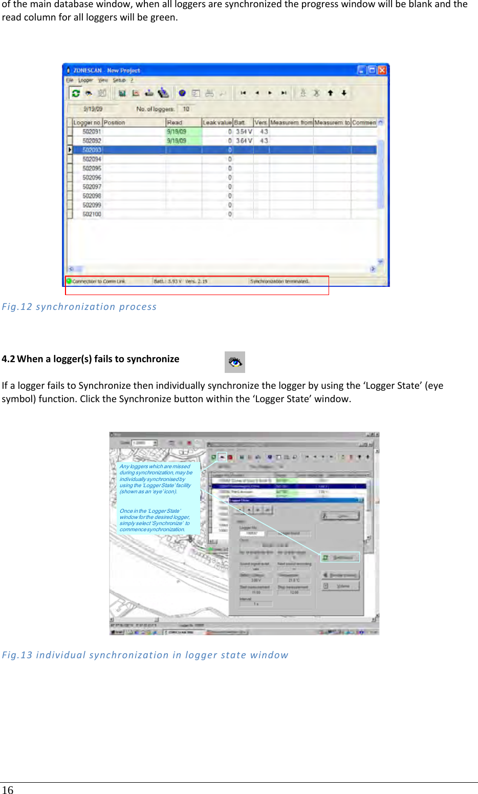 16 ofthemaindatabasewindow,whenallloggersaresynchronizedtheprogresswindowwillbeblankandthereadcolumnforallloggerswillbegreen.Fig.12synchronizationprocess4.2 Whenalogger(s)failstosynchronizeIfaloggerfailstoSynchronizethenindividuallysynchronizetheloggerbyusingthe‘LoggerState’(eyesymbol)function.ClicktheSynchronizebuttonwithinthe‘LoggerState’window.Fig.13individualsynchronizationinloggerstatewindow Any loggers which are missed during synchronization, may be individually synchronised by using the ‘Logger State’ facility (s h o w n  a s  a n ‘ e y e ’ i c on ) .Once in the ‘Logger State’ window for the desired logger, simply select ‘Synchronize’  to commence synchronization.