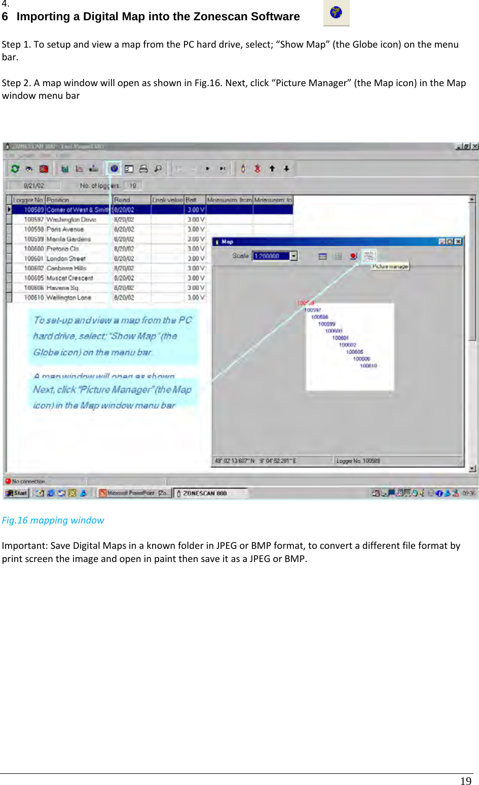 19 4. 6  Importing a Digital Map into the Zonescan Software    Step1.TosetupandviewamapfromthePCharddrive,select;“ShowMap”(theGlobeicon)onthemenubar.Step2.AmapwindowwillopenasshowninFig.16.Next,click“PictureManager”(theMapicon)intheMapwindowmenubar   Fig.16mappingwindowImportant:SaveDigitalMapsinaknownfolderinJPEGorBMPformat,toconvertadifferentfileformatbyprintscreentheimageandopeninpaintthensaveitasaJPEGorBMP.