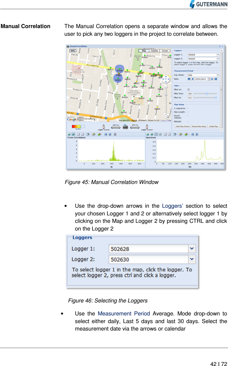          42 I 72  The Manual Correlation opens a separate window and allows the user to pick any two loggers in the project to correlate between.  Figure 45: Manual Correlation Window  •  Use  the  drop-down  arrows  in  the  Loggers’  section  to  select your chosen Logger 1 and 2 or alternatively select logger 1 by clicking on the Map and Logger 2 by pressing CTRL and click on the Logger 2  Figure 46: Selecting the Loggers    •  Use  the  Measurement  Period  Average.  Mode  drop-down  to select  either  daily,  Last  5  days  and  last  30  days.  Select  the measurement date via the arrows or calendar  Manual Correlation 
