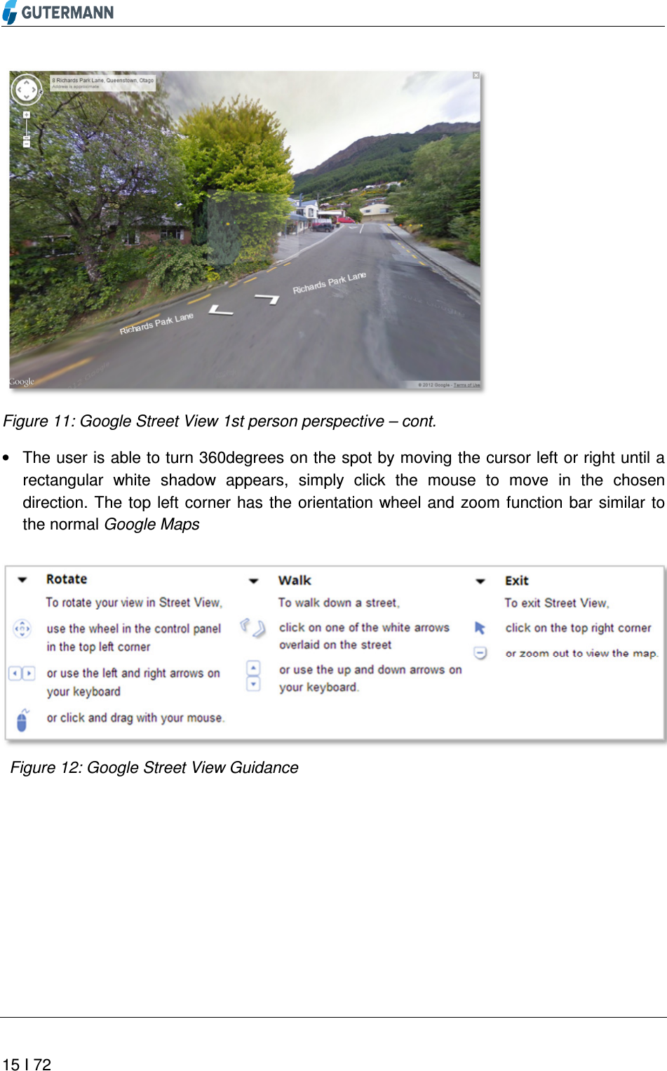       15 I 72    Figure 11: Google Street View 1st person perspective – cont. •  The user is able to turn 360degrees on the spot by moving the cursor left or right until a rectangular  white  shadow  appears,  simply  click  the  mouse  to  move  in  the  chosen direction. The top left corner  has  the orientation wheel and  zoom function bar  similar  to the normal Google Maps   Figure 12: Google Street View Guidance    