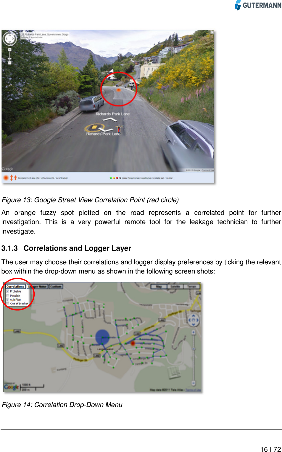          16 I 72   Figure 13: Google Street View Correlation Point (red circle) An  orange  fuzzy  spot  plotted  on  the  road  represents  a  correlated  point  for  further investigation.  This  is  a  very  powerful  remote  tool  for  the  leakage  technician  to  further investigate. 3.1.3  Correlations and Logger Layer The user may choose their correlations and logger display preferences by ticking the relevant box within the drop-down menu as shown in the following screen shots:  Figure 14: Correlation Drop-Down Menu 
