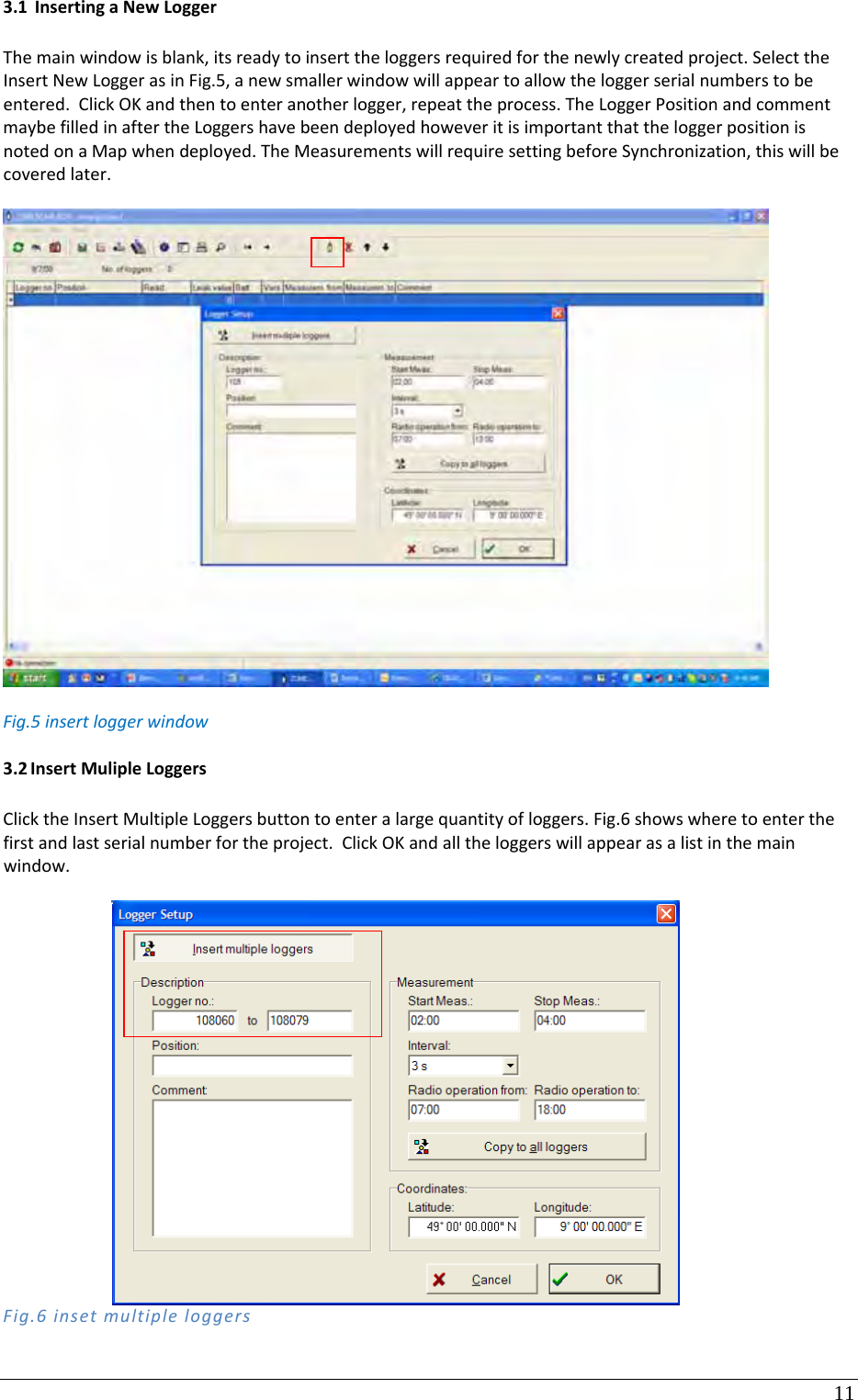 11 3.1 InsertingaNewLoggerThemainwindowisblank,itsreadytoinserttheloggersrequiredforthenewlycreatedproject.SelecttheInsertNewLoggerasinFig.5,anewsmallerwindowwillappeartoallowtheloggerserialnumberstobeentered.ClickOKandthentoenteranotherlogger,repeattheprocess.TheLoggerPositionandcommentmaybefilledinaftertheLoggershavebeendeployedhoweveritisimportantthattheloggerpositionisnotedonaMapwhendeployed.TheMeasurementswillrequiresettingbeforeSynchronization,thiswillbecoveredlater.Fig.5insertloggerwindow3.2 InsertMulipleLoggersClicktheInsertMultipleLoggersbuttontoenteralargequantityofloggers.Fig.6showswheretoenterthefirstandlastserialnumberfortheproject.ClickOKandalltheloggerswillappearasalistinthemainwindow.Fig.6insetmultipleloggers