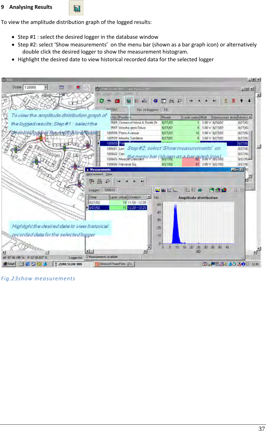 37  9 AnalysingResultsToviewtheamplitudedistributiongraphoftheloggedresults: Step#1:selectthedesiredloggerinthedatabasewindow Step#2:select‘Showmeasurements’onthemenubar(shownasabargraphicon)oralternativelydoubleclickthedesiredloggertoshowthemeasurementhistogram. HighlightthedesireddatetoviewhistoricalrecordeddatafortheselectedloggerFig.23showmeasurements