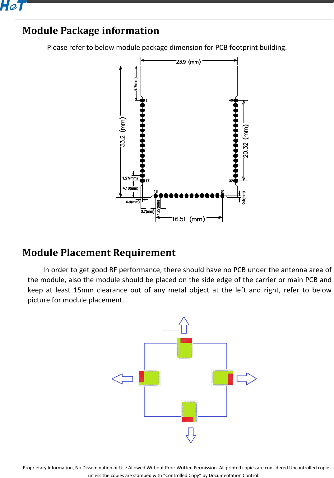  Proprietary Information, No Dissemination or Use Allowed Without Prior Written Permission. All printed copies are considered Uncontrolled copies unless the copies are stamped with &ldquo;Controlled Copy&rdquo; by Documentation Control. Module Package information   Please refer to below module package dimension for PCB footprint building.  Module Placement Requirement In order to get good RF performance, there should have no PCB under the antenna area of the module, also the module should be placed on the side edge of the carrier or main PCB and keep  at  least  15mm  clearance  out  of  any  metal  object  at  the  left  and  right,  refer  to  below picture for module placement.   
