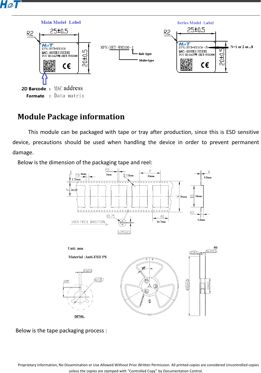  Proprietary Information, No Dissemination or Use Allowed Without Prior Written Permission. All printed copies are considered Uncontrolled copies unless the copies are stamped with &ldquo;Controlled Copy&rdquo; by Documentation Control.  Module Package information         This module  can  be packaged with  tape or tray  after production, since  this is  ESD  sensitive device,  precautions  should  be  used  when  handling  the  device  in  order  to  prevent  permanent damage. Below is the dimension of the packaging tape and reel:     Below is the tape packaging process : 