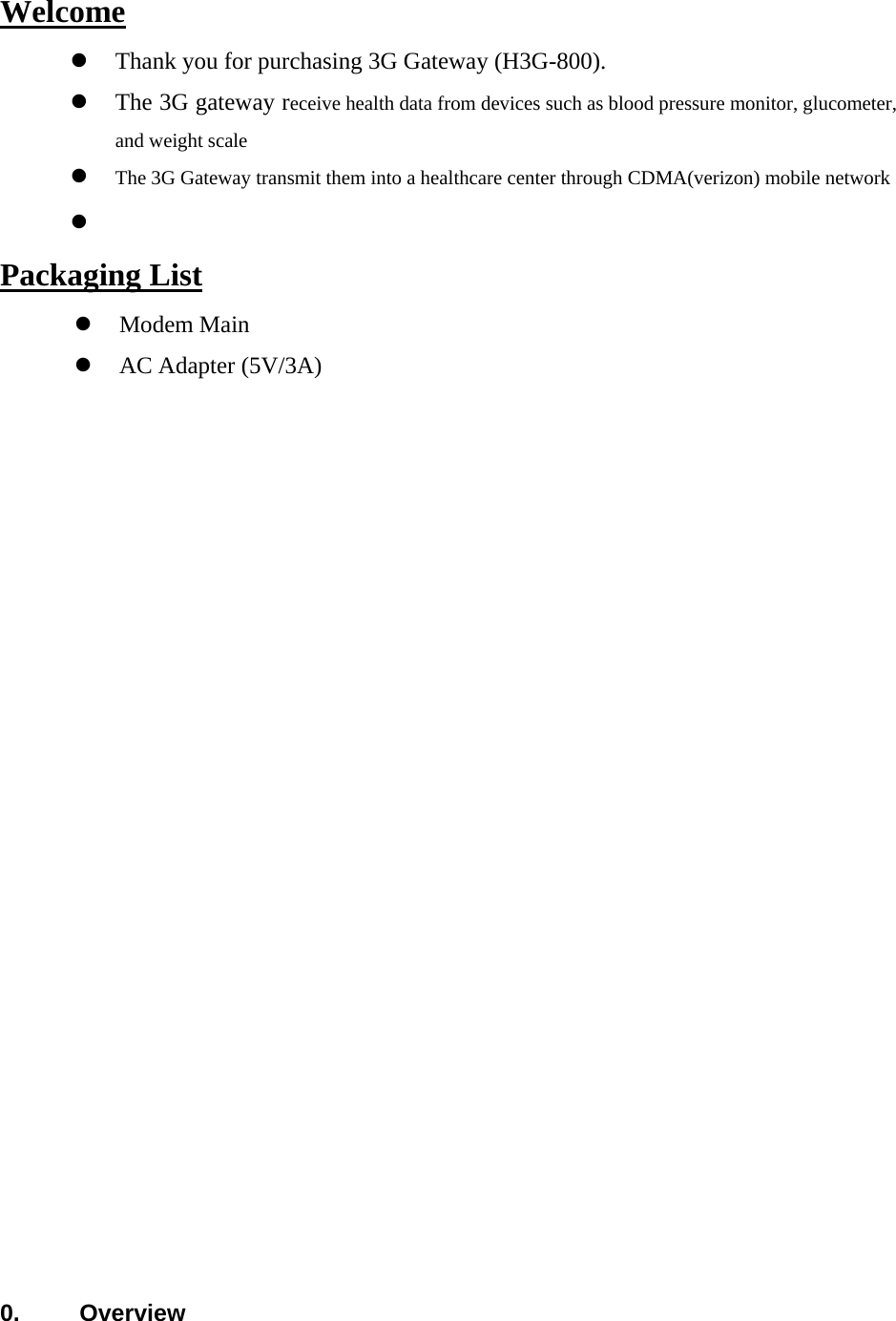 Welcome   Thank you for purchasing 3G Gateway (H3G-800).    The 3G gateway receive health data from devices such as blood pressure monitor, glucometer, and weight scale    The 3G Gateway transmit them into a healthcare center through CDMA(verizon) mobile network     Packaging List  Modem Main  AC Adapter (5V/3A)                                  0. Overview 