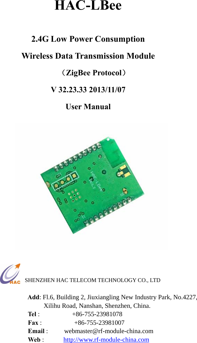 HAC-LBee  2.4G Low Power Consumption   Wireless Data Transmission Module          （ZigBee Protocol） V 32.23.33 2013/11/07 User Manual                    SHENZHEN HAC TELECOM TECHNOLOGY CO., LTD    Add: Fl.6, Building 2, Jiuxiangling New Industry Park, No.4227, Xilihu Road, Nanshan, Shenzhen, China. Tel :          +86-755-23981078         Fax :          +86-755-23981007 Email :     webmaster@rf-module-china.com        Web :      http://www.rf-module-china.com    