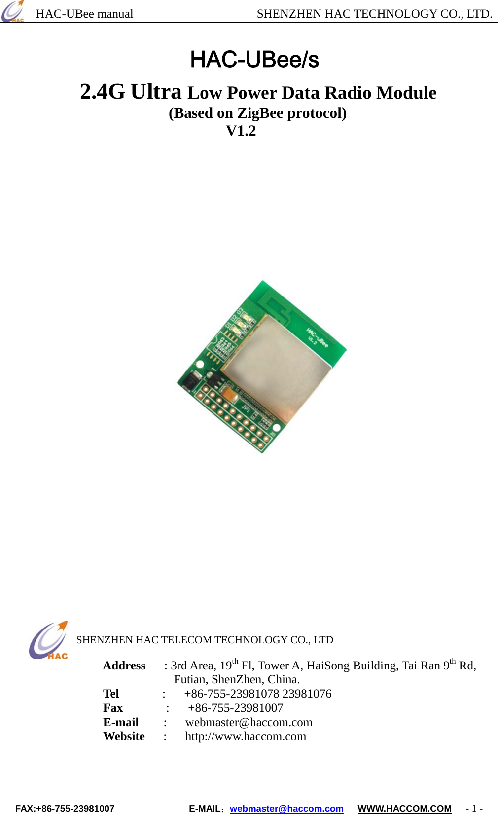      HAC-UBee manual                    SHENZHEN HAC TECHNOLOGY CO., LTD.   HAC-UBee/s 2.4G Ultra Low Power Data Radio Module                                (Based on ZigBee protocol)                              V1.2                                         SHENZHEN HAC TELECOM TECHNOLOGY CO., LTD  Address   : 3rd Area, 19th Fl, Tower A, HaiSong Building, Tai Ran 9th Rd,   Futian, ShenZhen, China. Tel       :   +86-755-23981078 23981076         Fax       :   +86-755-23981007 E-mail     :   webmaster@haccom.com        Website   :   http://www.haccom.com    FAX:+86-755-23981007                E-MAIL：webmaster@haccom.com   WWW.HACCOM.COM   - 1 - 