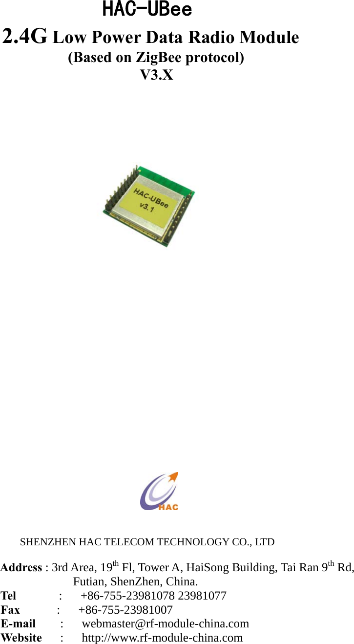  HAC-UBee 2.4G Low Power Data Radio Module                                (Based on ZigBee protocol)                                V3.X                                       SHENZHEN HAC TELECOM TECHNOLOGY CO., LTD    Address : 3rd Area, 19th Fl, Tower A, HaiSong Building, Tai Ran 9th Rd,   Futian, ShenZhen, China. Tel       :   +86-755-23981078 23981077         Fax      :   +86-755-23981007 E-mail     :   webmaster@rf-module-china.com        Website   :   http://www.rf-module-china.com     