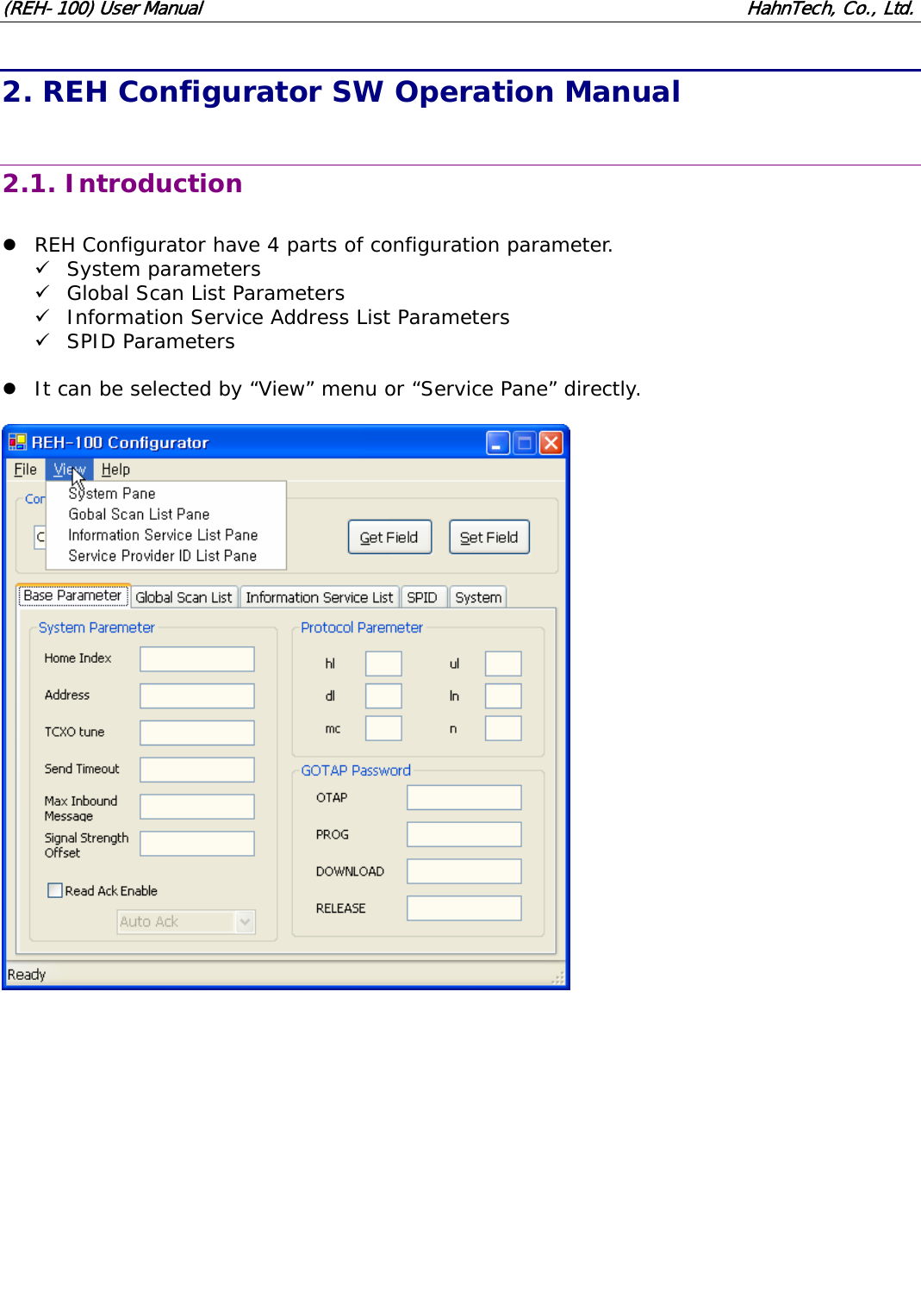 (REH-100) User Manual HahnTech, Co., Ltd. 2. REH Configurator SW Operation Manual 2.1. Introduction z REH Configurator have 4 parts of configuration parameter. 9 System parameters 9 Global Scan List Parameters 9 Information Service Address List Parameters 9 SPID Parameters z It can be selected by “View” menu or “Service Pane” directly.