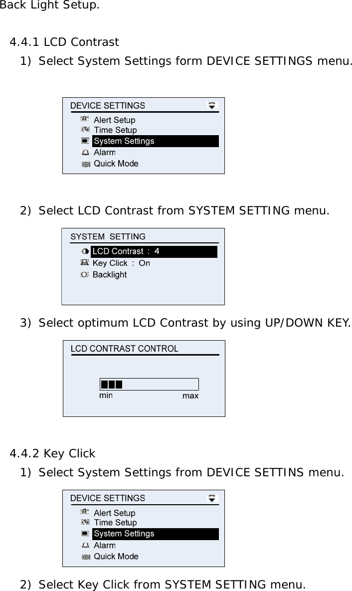 Back Light Setup.  4.4.1 LCD Contrast 1) Select System Settings form DEVICE SETTINGS menu.    2) Select LCD Contrast from SYSTEM SETTING menu.  3) Select optimum LCD Contrast by using UP/DOWN KEY.   4.4.2 Key Click 1) Select System Settings from DEVICE SETTINS menu.  2) Select Key Click from SYSTEM SETTING menu. 