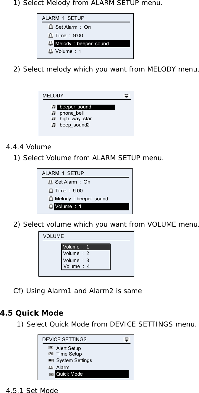 1) Select Melody from ALARM SETUP menu.  2) Select melody which you want from MELODY menu.    4.4.4 Volume 1) Select Volume from ALARM SETUP menu.  2) Select volume which you want from VOLUME menu.            Volume  :  1VOLUMEVolume  :  2Volume  :  3Volume  :  4 Cf) Using Alarm1 and Alarm2 is same  4.5 Quick Mode 1) Select Quick Mode from DEVICE SETTINGS menu.               4.5.1 Set Mode 