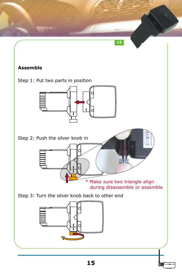AssembleStep 1: Put two parts in positionStep 2: Push the silver knob inStep 3: Turn the silver knob back to other end1515* Make sure two triangle align    during disassemble or assemble