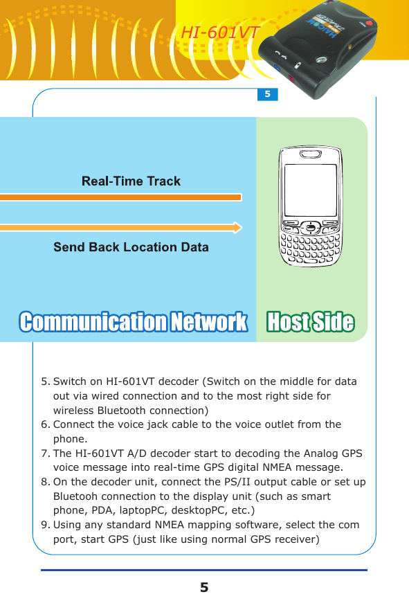 5.Switch on HI-601VT decoder (Switch on the middle for data out via wired connection and to the most right side for wireless Bluetooth connection)6.Connect the voice jack cable to the voice outlet from the phone.7.The HI-601VT A/D decoder start to decoding the Analog GPS voice message into real-time GPS digital NMEA message.8.On the decoder unit, connect the PS/II output cable or set up Bluetooh connection to the display unit (such as smart phone, PDA, laptopPC, desktopPC, etc.)  9.Using any standard NMEA mapping software, select the com port, start GPS (just like using normal GPS receiver)55HI-601VT
