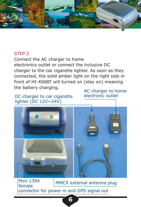 STEP 2Connect the AC charger to home electronics outlet or connect the inclusive DC charger to the car cigarette lighter. As soon as they connected, the solid amber light on the right side in front of HI-406BT will turned on (stay on) meaning the battery charging.DC charger to car cigarette lighter (DC 12V~24V)MMCX external antenna plugMini-1394femaleconnector for power in and GPS signal outAC charger to home electronic outlet6