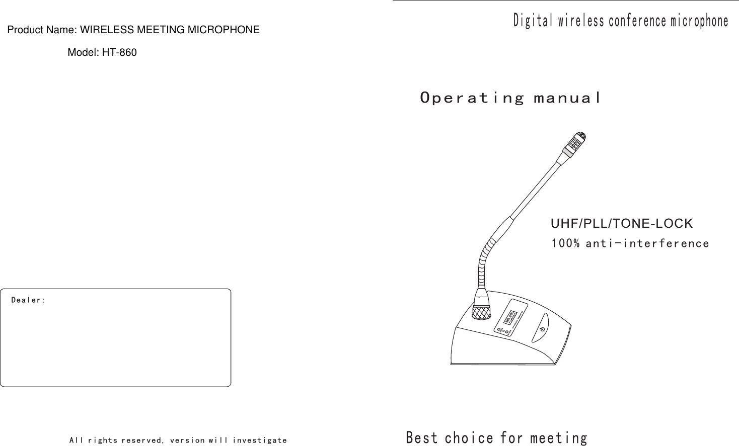 UHF/PLL/TONE-LOCK  Digital wireless conference microphone100% anti-interferenceOperating manualBe s t ch oi c e fo r me e ti ngDe a ler :Al l r igh t s rese r ved , v er s i o n w i ll i n v e st ig a t e 888.800BATTProduct Name: WIRELESS MEETING MICROPHONEModel: HT-860