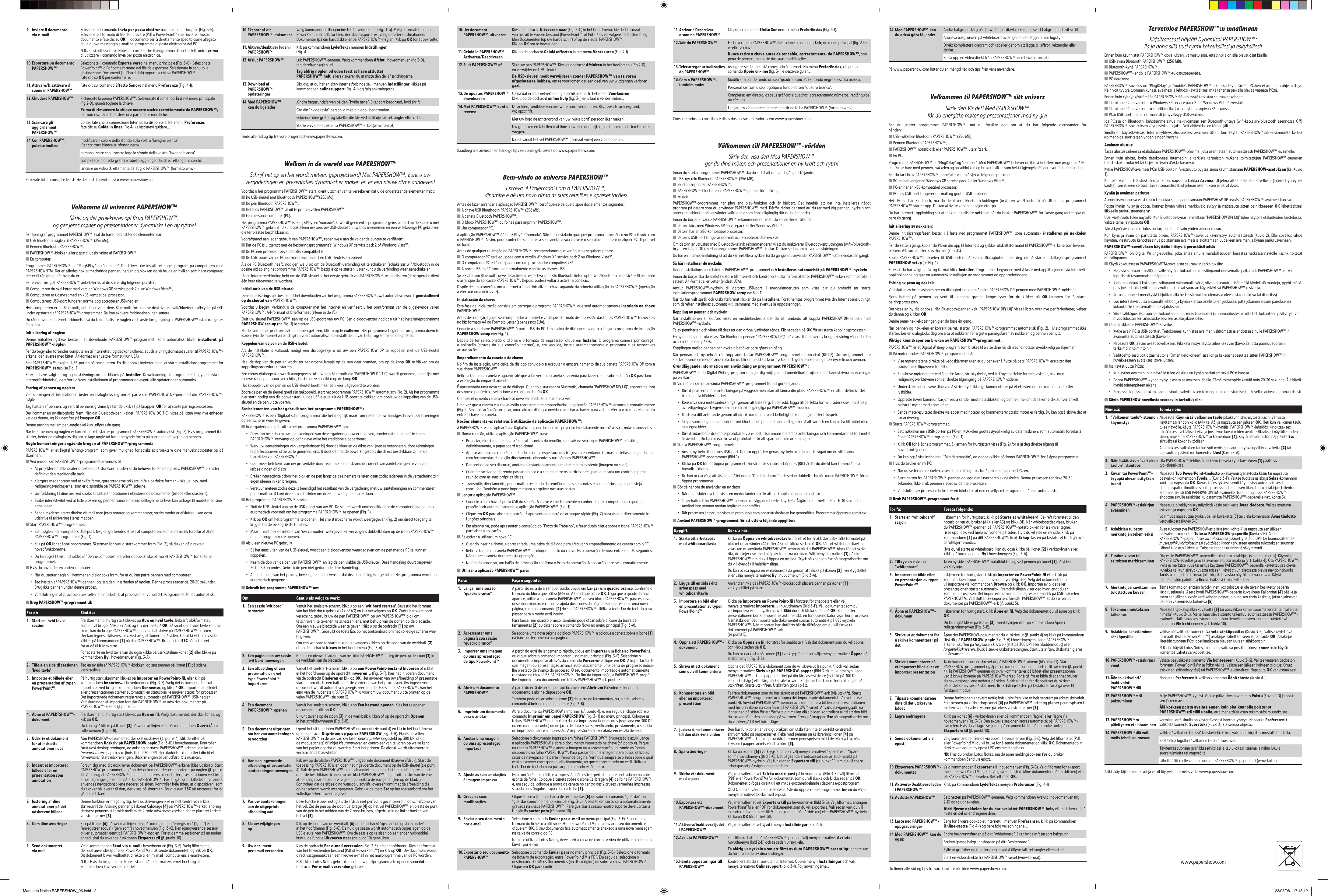 9.  Inviare il documento via e-mail Selezionate il comando Invia per posta elettronica nel menu principale (Fig. 3-E). Selezionate il formato di ﬁle da utilizzare (Pdf o PowerPoint&trade;) per inviare il vostro documento e fate clic su OK. Il documento verr&agrave; direttamente spedito come allegato di un nuovo messaggio e-mail nel programma di posta elettronica del PC.N.B.: se si utilizza Lotus Notes, occorre aprire il programma di posta elettronica prima di utilizzare il comando Invia per posta elettronica.10. Esportare un documento PAPERSHOW&trade; Selezionate il comando Esporta verso nel menu principale (Fig. 3-G). Selezionate PowerPoint&trade; o Pdf come formato del ﬁle da esportare. Selezionate in seguito la destinazione: Documenti (sull&rsquo;hard disk) oppure la chiave PAPERSHOW&trade;. Fate clic su OK per confermare.11. Attivare/Disattivare il suono in PAPERSHOW&trade; Fate clic sul comando Effetto Sonoro nel menu Preferenze (Fig. 4-I).12. Chiudere PAPERSHOW&trade; Richiudete la penna PAPERSHOW&trade;. Selezionate il comando Esci nel menu principale (ﬁg 2-D), quindi togliete la chiave.Prima di rimuovere la chiave occorre uscire correttamente da PAPERSHOW&trade;, per non rischiare di perdere una parte delle modiﬁche.13. Scaricare gli aggiornamenti PAPERSHOW&trade;Controllate che la connessione Internet sia disponibile. Nel menu Preferenze, fate clic su Guida in linea (Fig 4-J) e lasciatevi guidare...14. Con PAPERSHOW&trade;, potrete inoltre: modicare il colore dello sfondo sulla vostra &ldquo;lavagna bianca&rdquo; (Es.: scrittura bianca su sfondo nero).personalizzare con il vostro logo lo sfondo della vostra &ldquo;lavagna bianca&rdquo;.completare in diretta graﬁci e tabelle aggiungendo cifre, rettangoli o cerchi.lanciare un video direttamente dal foglio PAPERSHOW&trade; (formato wmv).Ritrovate tutti i consigli e le astuzie dei nostri utenti sul sito www.papershow.com.Velkomme til universet PAPERSHOW&trade;Skriv, og det projekteres op! Brug PAPERSHOW&trade;, og g&oslash;r jeres m&oslash;der og pr&aelig;sentationer dynamiske i en ny rytme!F&oslash;r &aring;bning af programmet PAPERSHOW&trade; skal du have nedenst&aring;ende elementer klar:n USB Bluetooth n&oslash;glen til PAPERSHOW&trade; (256 Mo),n Pennen Bluetooth PAPERSHOW&trade;,n PAPERSHOW&trade;-blokken eller papir til udskrivning af PAPERSHOW&trade;,n En computer.Programmet PAPERSHOW&trade;  er &rdquo;Plug&amp;Play&rdquo;  og &rdquo;nomade&rdquo;.  Der  bliver ikke installeret noget program  p&aring;  computeren  med PAPERSHOWNTM. Det er s&aring;ledes nok at medbringe pennen, n&oslash;glen og blokken og s&aring; bruge en hvilken som helst computer, der er til r&aring;dighed, d&eacute;r hvor du er.F&oslash;r enhver brug af PAPERSHOW&trade; anbefaler vi, at du sikrer dig f&oslash;lgende punkter:n Computeren du skal k&oslash;rer med version Windows XP service pack 2 eller Windows Vista&trade;,n Computeren er udstyret med en x86 kompatibel processor,n Computerens USB-port fungerer normalt og accepterer USB-n&oslash;gler.Hvis computeren er en Bluetooth, anbefaler vi, at dens Bluetooth-forbindelse deaktiveres (wiﬁ/bluetooth-afbryder p&aring; Off) under opstarten af PAPERSHOW&trade;-programmet. Du kan aktivere forbindelsen igen senere.Du r&aring;der over en Internetforbindelse, s&aring; du kan initialisere n&oslash;glen ved f&oslash;rste ibrugtagning af PAPERSHOW&trade; (skal kun g&oslash;res &eacute;n gang).Initialisering af n&oslash;glen:Denne  initialiseringsfase  best&aring;r  i  at  downloade  PAPERSHOW&trade;-programmet,  som  automatisk  bliver  installeret  p&aring; PAPERSHOW&trade;-n&oslash;glen.F&oslash;r du begynder forbindes computeren til Internettet, og det kontrolleres, at udskrivningsformatet svarer til PAPERSHOW&trade;-arkene, der leveres med kittet: A4-format eller Lettre-format (kun USA).S&aelig;t PAPERSHOW&trade;-n&oslash;glen i USB-porten p&aring; computeren. En dialogboks inviterer dig til at starte installationsprogrammet for PAPERSHOW&trade; setup (se Fig. 1). Efter  at  have  valgt  sprog  og  udskrivningsformat,  klikkes p&aring;  Installer.  Downloadning  af  programmet  begynder  (via  din internetforbindelse), derefter udf&oslash;res installationen af programmet og eventuelle opdateringer automatisk. Parring af pennen og n&oslash;glen:Ved  slutningen  af installationen  beder  en  dialogboks dig  om  at  parre  din  PAPERSHOW DP-pen  med  din  PAPERSHOW&trade;-n&oslash;gle. Tag h&aelig;tten af pennen, og vent til pennens gr&oslash;nne lys t&aelig;nder, klik s&aring; p&aring; knappen OK for at starte parringsprocessen.Der kommer en ny dialogboks frem. N&aring;r din Bluetooth-pen, kaldet &rsquo;PAPERSHOW DO(1.0)&rsquo; vises p&aring; listen over nye enheder, v&aelig;lges denne, og klik derefter p&aring; knappen OK.Denne parring mellem pen-n&oslash;gle skal kun udf&oslash;res &eacute;n gang.N&aring;r f&oslash;rst pennen og n&oslash;glen er korrekt parret, starter programmet PAPERSHOW&trade; automatisk (Fig. 2). Hvis programmet ikke starter, beder en dialogboks dig om at tage n&oslash;gle ud for at begynde forfra p&aring; parringen af n&oslash;glen og pennen. .Nogle bem&aelig;rkninger ang&aring;ende brugen af PAPERSHOW&trade;-programmet:PAPERSHOW&trade; er et Digital Writing-program, som giver mulighed for straks at projektere dine manuskriptnotater op p&aring; sk&aelig;rmen.n Ved m&oslash;der kan PAPERSHOW&trade;-programmet anvendes til:&bull;  At projektere m&oslash;denotater direkte op p&aring; storsk&aelig;rm, uden at du beh&oslash;ver forlade din plads. PAPERSHOW&trade; erstatter deﬁnitivt den traditionelle tavle.&bull;  Klarg&oslash;re m&oslash;denotater ved at skifte farve, g&oslash;re stregerne tykkere, tilf&oslash;je perfekte former, viske ud, osv. med redigeringsv&aelig;rkt&oslash;jerne, som er disponible p&aring; PAPERSHOW&trade; siderne.&bull;  Giv forklaring til dine ord ved straks at s&aelig;tte annotationer i eksisterende dokumenter (billede eller diasserie).&bull;  Skabe interaktivitet ved at lade blokken og pennen vandre mellem deltagerne s&aring; hver kan bidrage til m&oslash;det med sine egne ideer.&bull;  Sende m&oslash;deresultatet direkte via mail med jeres notater og kommentarer, straks m&oslash;det er afsluttet. I kan ogs&aring; udskrive til arkivering i jeres mapper.n Start PAPERSHOW&trade;-programmet:&bull;  S&aelig;t n&oslash;glen i din computers USB-port. N&oslash;glen genkendes straks af computeren, som automatisk foresl&aring;r at &aring;bne PAPERSHOW&trade;-programmet (Fig. 1).&bull;  Klik p&aring; OK for at &aring;bne programmet. Sk&aelig;rmen for hurtig start kommer frem (Fig. 2), s&aring; du kan g&aring; direkte til hovedfunktionerne. &bull;  Du kan ogs&aring; f&aring; vist indholdet af &rdquo;Denne computer&rdquo;, derefter dobbeltklikke p&aring; ikonet PAPERSHOW&trade; for at &aring;bne programmet.n Hvis du anvender en anden computer:&bull;  N&aring;r du s&aelig;tter n&oslash;glen i, kommer en dialogboks frem, for at du kan parre pennen med computeren.&bull;  Tag h&aelig;tten af PAPERSHOW&trade;-pennen, og l&aelig;g den i n&aelig;rheden af n&oslash;glen. Denne proces tager ca. 20-30 sekunder. Brug ikke pennen under denne proces.&bull;  Ved slutningen af processen bekr&aelig;fter en info-bobel, at processen er vel udf&oslash;rt. Programmet &aring;bnes automatisk.n Brug PAPERSHOW&trade;-programmet til:For at: Skal du:1.  Start en &rsquo;hvid tavle&rsquo; session Fra sk&aelig;rmen til hurtig start klikkes p&aring; &Aring;bn en hvid tavle. Bekr&aelig;ft blokformatet, som du vil bruge (A4+ eller A3), og klik dern&aelig;st p&aring; OK. S&aring; snart den hvide tavle kommer frem, kan du bruge PAPERSHOW&trade;-pennen til at skrive p&aring; PAPERSHOW&trade;-blokken. Der kan tegnes, skitseres, osv. ved brug af ikonerne p&aring; siden. For at f&aring; vist en ny side klikkes p&aring; kommandoen [1] p&aring; din PAPERSHOW&trade;. Brug tasten ESC p&aring; tastaturet for at g&aring; til fuld sk&aelig;rm.For at starte en hvid tavle kan du ogs&aring; klikke p&aring; v&aelig;rkt&oslash;jslinjeikonet [2] eller klikke p&aring; kommandoen Ny i hovedmenuen (Fig. 3-A).2.  Tilf&oslash;je en side til sessionen &rsquo;hvid tavle&rsquo; Tag en ny side af PAPERSHOW&trade;-blokken, og s&aelig;t pennen p&aring; ikonet [1] p&aring; sidens v&aelig;rkt&oslash;jslinje.3.  Importer et billede eller en pr&aelig;sentation af typen PowerPoint&trade;P&aring; hurtig start sk&aelig;rmen klikkes p&aring; Importer en PowerPoint-ﬁl, eller klik p&aring; kommandoen Importer&hellip; i hovedmenuen (Fig. 3-F). V&aelig;lg det dokument, der skal importeres ved brug af kommandoen Gennemse, og klik p&aring; OK. Importen af billedet eller pr&aelig;sentationen starter automatisk: en statusbj&aelig;lke angiver status for processen. Det importerede dokument registreres automatisk p&aring; PAPERSHOW&trade; USB-n&oslash;glen. Ved slutningen af importen foresl&aring;r PAPERSHOW&trade; at udskrive dokumentet p&aring; PAPERSHOW&trade;-arkene (jf.punkt 5).4.  &Aring;bne et PAPERTSHOW&trade;-dokument Fra sk&aelig;rmen til hurtig start klikkes p&aring; &Aring;bn en ﬁl. V&aelig;lg dokumentet, der skal &aring;bnes, og klik p&aring; OK.Du kan ogs&aring; klikke p&aring; ikonet [3] p&aring; v&aelig;rkt&oslash;jslinjen eller p&aring; kommandoen Ouvrir (&Aring;bn) i rullemenuen (Fig. 3-B).5.  Udskriv et dokument for at inds&aelig;tte annotationer i det&Aring;bn PAPERSHOW-dokumentet, der skal udskrives (jf. punkt 4), klik derefter p&aring; kommandoen Udskriv p&aring; PAPERSHOW papir (Fig. 3-H) i hovedmenuen. Kontroller f&oslash;rst udskrivningsretningen, og anbring dern&aelig;st PAPERSHOW&trade;-arkene i din laser farveprinterens papirbakke (indstillet til 300 DPI eller kladdefunktion) eller i din bl&aelig;k farveprinter. Start udskrivningen. Udskrivningen bliver udf&oslash;rt i bl&aring; nuancer.6.  Inds&aelig;t et importeret billede eller en pr&aelig;sentation som annotationForsyn dig med dit udskrevne dokument p&aring; PAPERSHOW&trade;-arkene (bl&aring;t udskrift). Start PAPERSHOW-programmet, og &aring;bn det dokument, der er importeret p&aring; n&oslash;glen (jf. punkt 4). Ved brug af PAPERSHOW&trade;-pennen annoteres billedet eller pr&aelig;sentationen ved brug af de tilg&aelig;ngelige  ikoner p&aring; arket PAPERSHOW&trade;. For at  g&aring; fra et  billedet til  et andet anvendes navigationspilene nederst p&aring; siden. Kontroller hele tiden, at diapositiven, som du skriver p&aring;, svarer til den, der vises p&aring; sk&aelig;rmen. Brug tasten ESC p&aring; tastaturet for at g&aring; til fuld sk&aelig;rm.7.  Justering af dine annotationer p&aring; det udskrevne billedeDenne funktion er meget nyttig, hvis udskrivningen ikke er helt centreret i arkets skriveomr&aring;de. Anbring pennen p&aring; ikonet Calibrage [4] p&aring; PAPERSHOW&trade;-arket, anbring dern&aelig;st pennens stift midt mellem de 2 r&oslash;de udskrevne krydser, der er placeret i arkets venstre hj&oslash;rner [5].8.  Gem dine &aelig;ndringer Klik p&aring; ikonet [6] p&aring; v&aelig;rkt&oslash;jslinjen eller p&aring; kommandoen &rdquo;enregistrer&rdquo; (&rdquo;gem&rdquo;) eller &rdquo;enregistrer soous&rdquo; (&rdquo;gem som&rdquo;) i hovedmenuen (Fig. 3-C). Den igangv&aelig;rende session bliver automatisk gemt p&aring; PAPERSHOW&trade;-n&oslash;glen. For at gemme sessionen p&aring; en anden enhed, skal du anvende funktionen Eksporter til (jf. punkt 10).9.  Send dokumentet via mail V&aelig;lg kommandoen Send via e-mail i hovedmenuen (Fig. 3-E). V&aelig;lg lformatet, der skal anvendes (pdf eller PowerPointTM) til at sende dokumentet, og klik p&aring; OK. Dit dokument bliver vedh&aelig;ftet direkte til en ny mail i computerens e-mailsystem.N.B. : Hvis du bruger Lotus Notes, skal du &aring;bne e-mailsystemet f&oslash;r brug af kommandoen Envoyer par couriel.10. Eksport af dit PAPERSHOW&trade;-dokument V&aelig;lg kommandoen Eksporter til i hovedmenuen (Fig. 3-G). V&aelig;lg lformatet, enten PowerPoint eller pdf, for ﬁlen, der skal eksporteres. V&aelig;lg derefter destinationen: Dokumenter (p&aring; din harddisk) eller p&aring; PAPERSHOW&trade;-n&oslash;glen. Klik p&aring; OK for at bekr&aelig;fte.11. Aktiver/deaktiver lyden i PAPERSHOW&trade; Klik p&aring; kommandoen Lydeffekt i menuen Indstillinger (Fig. 4-I).12. Afslut PAPERSHOW&trade; Luk PAPERSHOW&trade;-pennen. V&aelig;lg kommandoen Afslut i hovedmenuen (ﬁg 2-D), tag derefter n&oslash;glen ud.Tag aldrig n&oslash;glen ud uden f&oslash;rst at have afsluttet PAPERSHOW&trade; helt, ellers risikerer du at miste den del af &aelig;ndringerne.13. Download af PAPERSHOW&trade; opdateringerSikr dig, at du har en aktiv internetforbindelse. I menuen Indstillinger klikkes p&aring; kommandoen onlinesupport (Fig. 4-J) og f&oslash;lg anvisningerne&hellip;14. Med PAPERSHOW&trade; kan du ligeledes: &AElig;ndre baggrundsfarven p&aring; den &rdquo;hvide tavle&rdquo;. Eks.: sort baggrund, hvid skrift G&oslash;r din &rdquo;hvide tavle&rdquo; personlig med dit logo i baggrunden.Fuldende dine grafer og tabeller direkte ved at tilf&oslash;je tal, rektangler eller cirkler.Starte en video direkte fra PAPERSHOW&trade;-arket (wmv format).Finde alle r&aring;d og tip fra vore brugere p&aring; www.papershow.com.Welkom in de wereld van PAPERSHOW&trade;Schrijf het op en het wordt meteen geprojecteerd! Met PAPERSHOW&trade;, kunt u uw vergaderingen en presentaties dynamischer maken en er een nieuw ritme aangeven!Voordat u het programma PAPERSHOW&trade; start, dient u zich er van te verzekeren dat u de onderstaande elementen hebt:n De USB-sleutel met Bluethooth PAPERSHOW&trade;(256 Mo),n De pen Bluetooth PAPERSHOW&trade;,n Het blok PAPERSHOW&trade; of uit te printen vellen PAPERSHOW&trade;,n Een personal computer (PC).Het programma PAPERSHOW&trade; is &lsquo;Plug&amp;Play&rsquo; en &lsquo;nomade&rsquo;. Er wordt geen enkel programma ge&iuml;nstalleerd op de PC die u met PAPERSHOW&trade; gebruikt. U kunt ook alleen uw pen, uw USB-sleutel en uw blok meenemen en een willekeurige PC gebruiken die ter plaatse beschikbaar is.Voorafgaand aan ieder gebruik van PAPERSHOW&trade;, raden we u aan de volgende punten te veriﬁ&euml;ren:n Dat de PC is uitgerust met de besturingsprogramma&rsquo;s: Windows XP service pack 2 of Windows Vista&trade;,n De PC een processor bevat die x86 compatibel is,n De USB-poort van de PC normaal functioneert en USB-sleutels accepteert.Als de PC Bluetooth heeft, nodigen we u uit om de Bluetooth-verbinding uit te schakelen (schakelaar wiﬁ/bluetooth in de positie uit) zolang het programma PAPERSHOW&trade; bezig is op te starten. Later kunt u de verbinding weer aanschakelen.U een Internetverbinding hebt om de USB-sleutel bij het eerste gebruik van PAPERSHOW&trade; te initialiseren (deze operatie dient &eacute;&eacute;n keer uitgevoerd te worden).Initialisatie van de USB-sleutel:Deze initialiseringsfase bestaat uit het downloaden van het programma PAPERSHOW&trade;, wat automatisch wordt ge&iuml;nstalleerd op de sleutel van PAPERSHOW&trade;.Voordat u  begint,  verbindt  u  de  computer  met  het  Internet  en  veriﬁeert  u  het  printformaat  van  de  bijgeleverde  vellen PAPERSHOW&trade;: A4-formaat of briefformaat (alleen in de VS).Sluit uw sleutel PAPERSHOW&trade; aan op de USB-poort van uw PC. Een dialoogvenster nodigt u uit het installatieprogramma PAPERSHOW set-up (zie Fig. 1) te starten. Na de taal en het printformaat te hebben gekozen, klikt u op Installeren. Het programma begint het programma down te loaden (via de Internetverbinding) en voert automatisch de installatie uit van het programma en de updates.Koppelen van de pen en de USB-sleutel:Als  de  installatie  is  voltooid,  nodigt  een  dialoogvakje  u  uit  uw  pen  PAPERSHOW  DP  te  koppelen  met  de  USB-sleutel PAPERSHOW&trade;.Haal de dop van de pen en wacht tot het groene lampje op de pen gaat branden, om op de knop OK te klikken om de koppelingsprocedure te starten.Een nieuw dialoogvakje wordt aangegeven. Als uw pen Bluetooth die &lsquo;PAPERSHOW DP(1.0)&rsquo; wordt genoemd, in de lijst met nieuwe randapparatuur verschijnt, kiest u deze en klikt u op de knop OK.Het koppelen van de pen en de USB-sleutel hoeft maar &eacute;&eacute;n keer uitgevoerd te worden.Zodra de pen en de sleutel goed zijn gekoppeld, start het programma PAPERSHOW&trade; automatisch (Fig. 2). Als het programma niet start, nodigt een dialoogvenster u uit de USB-sleutel uit de USB-poort te trekken, om opnieuw de koppeling van de USB-sleutel en de pen uit te voeren.Basiselementen van het gebruik van het programma PAPERSHOW&trade;:PAPERSHOW&trade; is een &lsquo;Digitaal schrijfprogramma&rsquo; die het mogelijk maakt om real time uw handgeschreven aantekeningen op een scherm weer te geven.n In vergaderingen gebruikt u het programma PAPERSHOW&trade; om:&bull;  Direct op het scherm uw aantekeningen van de vergaderingen weer te geven, zonder dat u op hoeft te staan: PAPERSHOW&trade; vervangt op deﬁnitieve wijze het traditionele paperboard.&bull;  Werk uw aantekeningen van vergaderingen bij door de kleur en de dikte van lijnen te veranderen, door tekeningen te perfectioneren of ze uit te gummen, enz. U doet dit met de bewerkingstools die direct beschikbaar zijn in de bladzijden van PAPERSHOW&trade;.&bull;  Geef meer betekenis aan uw presentatie door real time een bestaand document van aantekeningen te voorzien (afbeeldingen of dia&rsquo;s).&bull;  Cre&euml;er interactiviteit door het blok en de pen langs de deelnemers te laten gaan zodat iedereen in de vergadering zijn eigen idee&euml;n in kan brengen.&bull;  Verstuur meteen zodra deze is be&euml;indigd het resultaat van de vergadering met uw aantekeningen en commentaren per e-mail op. U kunt deze ook uitprinten om deze in uw mappen op te slaan.n Het programma PAPERSHOW&trade; starten:&bull;  Sluit de USB-sleutel aan op de USB-poort van uw PC. De sleutel wordt onmiddellijk door de computer herkend, die u automatisch voorstelt om het programma PAPERSHOW&trade; te openen (Fig. 1).&bull;  Klik op OK om het programma te openen. Het snelstart-scherm wordt weergegeven (Fig. 2) om direct toegang te krijgen tot de belangrijkste functies. &bull;  Maar u kunt ook de inhoud van &lsquo;uw computer&rsquo; weergeven en vervolgens dubbelklikken op de icoon PAPERSHOW&trade; om het programma te openen.n Als u een nieuwe PC gebruikt:&bull;  Bij het aansluiten van de USB-sleutel, wordt een dialoogvenster weergegeven om de pen met de PC te kunnen koppelen.&bull;  Neem de dop van de pen van PAPERSHOW&trade; en leg de pen vlakbij de USB-sleutel. Deze handeling duurt ongeveer 20 tot 30 secondes. Gebruik de pen niet gedurende deze handeling.&bull;  Aan het einde van het proces, bevestigt een info-venster dat deze handeling is afgesloten. Het programma wordt nu automatisch geopend.n Gebruik het programma PAPERSHOW&trade; om:Om: Gaat u als volgt te werk:1.  Een sessie &lsquo;wit bord&rsquo; te starten Vanuit het snelstart-scherm, klikt u op een &lsquo;wit bord starten&rsquo;. Bevestig het formaat van het blok dat u gebruikt (A4 of A3) en klik vervolgens op OK. Zodra het witte bord verschijnt, gebruikt uw de pen PAPERSHOW&trade; op uw PAPERSHOW&trade; blok om te schrijven, te tekenen, te schetsen, enz. met behulp van de iconen op de bladzijde. Om een nieuwe bladzijde weer te geven, klikt u op de opdracht [1] op uw PAPERSHOW&trade;. Gebruikt de toets Esc op het toetsenbord om het volledige scherm weer te geven.Om een wit bord te starten, kunt u eveneens klikken op de icoon van de werkbalk [2] of op de opdracht Nieuw in het hoofdmenu (Fig. 3-A).2.  Een pagina aan uw sessie &lsquo;wit bord&rsquo; toevoegen Neem een nieuwe bladzijde van het blok PAPERSHOW&trade; en leg de pen op de icoon [1] in de werkbalk van de bladzijde.3.  Een afbeelding of een presentatie van het type PowerPoint&trade; Importeren Vanuit het snelstart-scherm, klikt u op een PowerPoint-bestand Invoeren of u klikt in het hoofdmenu op de opdracht invoeren&hellip; (Fig. 3-F). Kies het in voeren document via de opdracht Bladeren en klik op OK. Het invoeren van uw afbeelding of presentatie start automatisch: een balk geeft de vordering van het proces aan. Uw ingevoerde document wordt automatisch geregistreerd op de USB-sleutel PAPERHOW&trade;. Aan het eind van de invoer stelt PAPERSHOW&trade; u voor om uw document uit te printen op de velen PAPERSHOW&trade; (zie punt 5).4.  Een document PAPERSHOW&trade; openen Vanuit het snelstart-scherm, klikt u op Een bestand openen. Kies het te openen document en klik op OK.U kunt tevens op de icoon [3] in de werkbalk klikken of op de opdracht Openen in het scrolldownmenu (Fig. 3-B).5.  Een document uitprinten om het van aantekeningen te voorzienOpent het uit te printen PAPERSHOW-document (zie punt 4) en klik in het hoofdmenu op de opdracht Uitprinten op papier PAPERSHOW (Fig. 3-H). Plaats de vellen PAPERSHOW&trade; in de bak van uw laser kleurenprinter (ingesteld op 300 DPI of op de modus schets) of inkjet kleurenprinter, en controleer van te voren op welke kant van het papier geprint zal worden. Start het printen. De afdruk wordt uitgevoerd in verschillende blauwtinten.6.  Aan een ingevoerde afbeelding of presentatie aantekeningen toevoegenPak uw op de bladen PAPERSHOW&trade; uitgeprinte document (blauwe afdruk). Start de toepassing PAPERSHOW en open het ingevoerde document op de USB-sleutel (zie punt 4). Pak de pen PAPERSHOW&trade; en maak aantekeningen bij het beeld of de presentatie door de beschikbare iconen op het blad PAPERSHOW&trade; te gebruiken. Om van de ene afbeelding naar de andere te gaan, gebruikt u de navigatiepijlen op de bladzijde. Controleer dat de afbeelding waarop u schrijft, overeenkomt met de afbeelding die op het scherm wordt weergegeven. Gebruikt de toets Esc op het toetsenbord om het volledige scherm weer te geven.7.  Pas uw aantekeningen aan de uitgeprinte afbeelding aanDeze functie is zeer nuttig als de afdruk niet perfect is gecentreerd in de schrijfzone van het vel. Zet de pen op de icoon Calibrage [4] op het vel PAPERSHOW&trade; en plaats de punt van de pen in het midden van de 2 rode kruisen, afgedrukt in de linker hoeken van het vel [5].8.  Sla uw wijzigingen op Klik op de icoon van de werkbalk [6] of de opdracht &lsquo;opslaan&rsquo; of &lsquo;opslaan onder&rsquo; in het hoofdmenu (Fig. 3-C). De huidige sessie wordt automatisch opgeslagen op de USB-sleutel van PAPERSHOW&trade;. Om de sessie op te slaan op een ander hulpmiddel, kunt u de functie Uitvoeren naar (zie punt 10) gebruiken.9.  Uw document per email verzenden Kies de opdracht Per e-mail verzenden (Fig. 3-E) in het hoofdmenu. Kies het formaat van het te verzenden bestand (Pdf of PowerPoint&trade;) en klik op OK. Uw document wordt direct vastgemaakt aan een nieuwe e-mail in het mailprogramma van de PC worden.N.B.: Als u Lotus Notes gebruikt, dient u uw mailprogramma te openen voordat u de opdracht Per e-mail verzenden gebruikt.10. Uw document PAPERSHOW&trade; uitvoeren Kies de opdracht Uitvoeren naar (Fig. 3-G) in het hoofdmenu. Kies het formaat van het uit te voeren bestand (PowerPoint&trade; of Pdf). Kies vervolgens de bestemming: Mijn Documenten (op uw harde schijf) of op de sleutel PAPERSHOW&trade;. Klik op OK om te bevestigen.11. Geluid in PAPERSHOW&trade; Activeren/Deactiveren Klik op de opdracht Geluidseffecten in het menu Voorkeuren (Fig. 4-I).12. Sluit PAPERSHOW&trade; af Sluit uw pen PAPERSHOW&trade;. Kies de opdracht Afsluiten in het hoofdmenu (ﬁg 2-D) en verwijder de USB-sleutel.De USB-sleutel nooit verwijderen zonder PAPERSHOW&trade; van te voren afgesloten te hebben, om te voorkomen dat een deel van uw wijzigingen verloren gaat.13. De updates PAPERSHOW&trade; downloaden Ga na dat er Internetverbinding beschikbaar is. In het menu Voorkeuren, klikt u op de opdracht online hulp (g. 3-J) en u laat u verder leiden...14. Met PAPERSHOW&trade; kunt u tevens: De achtergrondkleur van uw &lsquo;witte bord&rsquo; veranderen. Bijv.: zwarte achtergrond, wit opschrift.Met uw logo de achtergrond van uw &lsquo;witte bord&rsquo; persoonlijker maken.Uw graﬁeken en tabellen real time aanvullen door cijfers, rechthoeken of cirkels toe te voegen.Direct vanuit het vel PAPERSHOW&trade; (formaat wmv) een video openen.Raadleeg alle adviezen en handige tips van onze gebruikers op www.papershow.com.Bem-vindo ao universo PAPERSHOW&trade;Escreva, &eacute; Projectado! Com o PAPERSHOW&trade;, dinamize e d&ecirc; um novo ritmo &agrave;s suas reuni&otilde;es e apresenta&ccedil;&otilde;es!Antes de fazer arrancar a aplica&ccedil;&atilde;o PAPERSHOW&trade;, certiﬁque-se de que disp&otilde;e dos elementos seguintes:n A chave USB Bluethooth PAPERSHOW&trade; (256 Mb),n A caneta Bluetooth PAPERSHOW&trade;,n O bloco PAPERSHOW&trade; ou folhas para imprimir PAPERSHOW&trade;,n Um computador PC.A aplica&ccedil;&atilde;o PAPERSHOW&trade; &eacute; &ldquo;Plug&amp;Play&rdquo; e &ldquo;n&oacute;mada&rdquo;. N&atilde;o ser&aacute; instalado qualquer programa inform&aacute;tico no PC utilizado com o PAPERSHOW&trade;. Assim, pode contentar-se em ter a sua caneta, a sua chave e o seu bloco e utilizar qualquer PC dispon&iacute;vel no local.Antes de qualquer utiliza&ccedil;&atilde;o do PAPERSHOW&trade;, recomendamos que veriﬁque os seguintes pontos:n O computador PC est&aacute; equipado com a vers&atilde;o Windows XP service pack 2 ou Windows Vista&trade;,n O computador PC est&aacute; equipado com um processador compat&iacute;vel x86,n A porta USB do PC funciona normalmente e aceita as chaves USB.Se o PC for um Bluetooth, deve desactivar a respectiva conex&atilde;o Bluetooth (interruptor wiﬁ/Bluetooth na posi&ccedil;&atilde;o Off) durante o arranque da aplica&ccedil;&atilde;o PAPERSHOW&trade;. Depois, poder&aacute; voltar a activar a conex&atilde;o.Disp&otilde;e de uma conex&atilde;o com a Internet a ﬁm de inicializar a chave aquando da primeira utiliza&ccedil;&atilde;o do PAPERSHOW&trade; (opera&ccedil;&atilde;o a efectuar uma &uacute;nica vez).Inicializa&ccedil;&atilde;o da chave:Esta fase de inicializa&ccedil;&atilde;o consiste em carregar o programa PAPERSHOW&trade; que ser&aacute; automaticamente instalado na chave PAPERSHOW&trade;.Antes de come&ccedil;ar, ligue o seu computador &agrave; Internet e veriﬁque o formato de impress&atilde;o das folhas PAPERSHOW&trade; fornecidas no kit: formato A4 ou Formato Letter (apenas nos EUA).Conecte a sua chave PAPERSHOW&trade; &agrave; porta USB do PC. Uma caixa de di&aacute;logo convida-o a lan&ccedil;ar o programa de instala&ccedil;&atilde;o PAPERSHOW setup (ver Fig. 1). Depois  de  ter  seleccionado  o  idioma e  o  formato de  impress&atilde;o,  clique  em  Instalar.  O  programa  come&ccedil;a  por  carregar a  aplica&ccedil;&atilde;o  (atrav&eacute;s  da  sua  conex&atilde;o  Internet),  e,  em  seguida,  instala  automaticamente  o  programa  e  as  respectivas actualiza&ccedil;&otilde;es.Emparelhamento da caneta e da chave:No ﬁm da instala&ccedil;&atilde;o, uma caixa de di&aacute;logo convida-o a executar o emparelhamento da sua caneta PAPERSHOW DP com a sua chave PAPERSHOW&trade;.Retire a tampa da caneta e aguarde at&eacute; que a luz verde da caneta se acenda para fazer clique sobre o bot&atilde;o OK para lan&ccedil;ar a execu&ccedil;&atilde;o do emparelhamento.&Eacute; apresentada uma nova caixa de di&aacute;logo. Quando a sua caneta Bluetooth, chamada &lsquo;PAPERSHOW DP(1.0)&rsquo;, aparece na lista dos novos perif&eacute;ricos, seleccione-a e clique no bot&atilde;o OK.O emparelhamento caneta-chave s&oacute; deve ser efectuado uma &uacute;nica vez.Uma vez que a caneta e a chave est&atilde;o correctamente emparelhadas, a aplica&ccedil;&atilde;o PAPERSHOW&trade; arranca automaticamente (Fig. 2). Se a aplica&ccedil;&atilde;o n&atilde;o arrancar, uma caixa de di&aacute;logo convida-o a retirar a chave e para voltar a efectuar o emparelhamento entre a chave e a caneta.No&ccedil;&otilde;es elementares relativas &agrave; utiliza&ccedil;&atilde;o da aplica&ccedil;&atilde;o PAPERSHOW&trade;:A PAPERSHOW&trade; &eacute; uma aplica&ccedil;&atilde;o da Digital Writing que lhe permite projectar imediatamente no ecr&atilde; as suas notas manuscritas.n Numa reuni&atilde;o, utilize a aplica&ccedil;&atilde;o PAPERSHOW&trade; para:&bull;  Projectar, directamente, no ecr&atilde; mural, as notas da reuni&atilde;o, sem sair do seu lugar: PAPERSHOW&trade; substitui, deﬁnitivamente, o paperboard tradicional.&bull;  Apurar as notas da reuni&atilde;o, mudando a cor e a espessura dos tra&ccedil;os, acrescentando formas perfeitas, apagando, etc, com ferramentas de edi&ccedil;&atilde;o directamente dispon&iacute;veis nas p&aacute;ginas PAPERSHOW&trade;.&bull;  Dar sentido ao seu discurso, anotando instantaneamente um documento existente (imagem ou slide).&bull;  Criar interactividade fazendo passar o bloco e a caneta entre os participantes, para que cada um contribua para a reuni&atilde;o com as suas pr&oacute;prias ideias.&bull;  Transmitir, directamente, por e-mail, o resultado da reuni&atilde;o com as suas notas e coment&aacute;rios, logo que esteja conclu&iacute;da. Tamb&eacute;m a pode imprimir para a arquivar nas suas pastas.n Lan&ccedil;ar a aplica&ccedil;&atilde;o PAPERSHOW&trade;:&bull;  Conecte a sua chave &agrave; porta USB do seu PC. A chave &eacute; imediatamente reconhecida pelo computador, o qual lhe prop&otilde;e abrir automaticamente a aplica&ccedil;&atilde;o PAPERSHOW&trade; (Fig. 1).&bull;  Clique em OK para abrir a aplica&ccedil;&atilde;o. &Eacute; apresentado o ecr&atilde; de arranque r&aacute;pido (Fig. 2) para aceder directamente &agrave;s fun&ccedil;&otilde;es principais. &bull;  Em alternativa, pode apresentar o conte&uacute;do do &ldquo;Posto de Trabalho&rdquo;, e fazer duplo clique sobre o &iacute;cone PAPERSHOW&trade; para abrir a aplica&ccedil;&atilde;o.n Se estiver a utilizar um novo PC:&bull;  Quando inserir a chave, &eacute; apresentada uma caixa de di&aacute;logo para efectuar o emparelhamento da caneta com o PC.&bull;  Retire a tampa da caneta PAPERSHOW&trade; e coloque-a perto da chave. Esta opera&ccedil;&atilde;o demora entre 20 e 30 segundos. N&atilde;o utilize a caneta durante esta opera&ccedil;&atilde;o.&bull;  No m do processo, um bal&atilde;o de informa&ccedil;&atilde;o conrma o &ecirc;xito da opera&ccedil;&atilde;o. A aplica&ccedil;&atilde;o abre-se automaticamente.n Utilizar a aplica&ccedil;&atilde;o PAPERSHOW&trade; para:Para: Fa&ccedil;a o seguinte:1.  Lan&ccedil;ar uma sess&atilde;o &ldquo;quadro branco&rdquo; A partir do ecr&atilde; de arranque r&aacute;pido, clique em Lan&ccedil;ar um quadro branco. Conﬁrme o formato do bloco que utiliza (A4+ ou A3) e clique sobre OK. Logo que o quadro branco aparece, utilize a sua caneta PAPERSHOW&trade;, no seu bloco PAPERSHOW&trade;, para escrever, desenhar, marcar, etc., com a ajuda dos &iacute;cones da p&aacute;gina. Para apresentar uma nova p&aacute;gina, clique no comando [1] do seu PAPERSHOW&trade;. Utilize a tecla Esc do teclado para passar para o modo ecr&atilde; inteiro.Para lan&ccedil;ar um quadro branco, tamb&eacute;m pode clicar sobre o &iacute;cone da barra de ferramentas [2] ou clicar sobre o comando Novo no menu principal (Fig. 3-A).2.  Acrescentar uma p&aacute;gina &agrave; sua sess&atilde;o &ldquo;quadro branco&rdquo;Seleccione uma nova p&aacute;gina do bloco PAPERSHOW&trade; e coloque a caneta sobre o &iacute;cone [1] na barra de ferramentas da p&aacute;gina.3.  Importar uma imagem ou uma apresenta&ccedil;&atilde;o de tipo PowerPoint&trade;A partir do ecr&atilde; de lan&ccedil;amento r&aacute;pido, clique em Importar um ﬁcheiro PowerPoint, ou clique sobre o comando Importar&hellip; no menu principal (Fig. 3-F). Seleccione o documento a importar atrav&eacute;s do comando Percorrer e clique em OK. A importa&ccedil;&atilde;o da sua imagem ou apresenta&ccedil;&atilde;o arranca automaticamente: uma barra de progresso indica-lhe o estado de avan&ccedil;o do processo. O seu documento importado &eacute; automaticamente registado na chave USB PAPERSHOW&trade;. No ﬁm da importa&ccedil;&atilde;o, a PAPERSHOW&trade; prop&otilde;e-lhe imprimir o seu documento em folhas PAPERSHOW&trade; (cf. ponto 5).4.  Abrir um documento PAPERSHOW&trade; A partir do ecr&atilde; de arranque r&aacute;pido, clique em Abrir um ﬁcheiro. Seleccione o documento a abrir e clique sobre OK.Tamb&eacute;m pode clicar sobre o &iacute;cone [3] da barra de ferramentas, ou, ainda, sobre o comando Abrir no menu pendente (Fig. 3-B).5.  Imprimir um documento para o anotar Abra o documento PAPERSHOW a imprimir (cf. ponto 4), e, em seguida, clique sobre o comando Imprimir em papel PAPERSHOW (Fig. 3-H) no menu principal. Coloque as folhas PAPERSHOW&trade; no tabuleiro da sua impressora laser a cores (regulada em 300 DPI ou em modo rascunho) ou de jacto de tinta a cores, veriﬁcando, previamente, o sentido de impress&atilde;o. Lance a impress&atilde;o. A impress&atilde;o ser&aacute; executada em escala de azul.6.  Anotar uma imagem ou uma apresenta&ccedil;&atilde;o importadaSeleccione o documento impresso em folhas PAPERSHOW&trade; (impress&atilde;o a azul). Lance a aplica&ccedil;&atilde;o PAPERSHOW e abra o documento importado na chave (cf. ponto 4). Pegue na caneta PAPERSHOW&trade; e anote a imagem ou a apresenta&ccedil;&atilde;o utilizando os &iacute;cones dispon&iacute;veis na folha PAPERSHOW&trade;. Para passar de uma imagem para outra, utilize as setas de navega&ccedil;&atilde;o na parte inferior da p&aacute;gina. Veriﬁque sempre se o slide sobre o qual est&aacute; a escrever corresponde, efectivamente, ao que &eacute; apresentado no ecr&atilde;. Utilize a tecla Esc do teclado para passar para o modo ecr&atilde; inteiro.7.  Ajuste as suas anota&ccedil;&otilde;es &agrave; imagem impressa Esta fun&ccedil;&atilde;o &eacute; muito &uacute;til se a impress&atilde;o n&atilde;o estiver perfeitamente centrada na zona de escrita da folha. Coloque a caneta sobre o &iacute;cone Calibragem [4] da folha PAPERSHOW&trade;, e, em seguida, coloque a ponta da caneta no centro das 2 cruzes vermelhas impressas, situadas nos &acirc;ngulos esquerdos da folha [5].8.  Grave as suas modiﬁca&ccedil;&otilde;es Clique sobre o &iacute;cone da barra de ferramentas [6] ou sobre o comando &ldquo;guardar&rdquo; ou &ldquo;guardar como&rdquo; no menu principal (Fig. 3-C). A sess&atilde;o em curso ser&aacute; automaticamente gravada na chave PAPERSHOW&trade;. Para guardar a sess&atilde;o noutro suporte deve utilizar a fun&ccedil;&atilde;o Exportar para (cf. ponto 10).9.  Enviar o seu documento por e-mail Seleccione o comando Enviar por e-mail no menu principal (Fig. 3-E). Seleccione o formato do ﬁcheiro a utilizar (PDF ou PowerPointTM) para enviar o seu documento e clique em OK. O seu documento ﬁca automaticamente anexado a uma nova mensagem na caixa de correio do PC.Nota: se utiliza o Lotus Notes, deve abrir a caixa de correio antes de utilizar o comando Enviar por e-mail.10. Exportar o seu documento PAPERSHOW&trade; Seleccione o comando Enviar para no menu principal (Fig. 3-G). Seleccione o formato de ﬁcheiro de exporta&ccedil;&atilde;o, entre PowerPointTM e PDF. Em seguida, seleccione o destinat&aacute;rio: Os Meus Documentos (no disco r&iacute;gido) ou sobre a chave PAPERSHOW&trade;. Clique em OK para conﬁrmar.11. Activar / Desactivar o som no PAPERSHOW&trade; Clique no comando Efeito Sonoro no menu Prefer&ecirc;ncias (Fig. 4-I).12. Sair do PAPERSHOW&trade; Feche a caneta PAPERSHOW&trade;. Seleccione o comando Sair, no menu principal (ﬁg. 2-D), e retire a chave.Nunca retire a chave antes de ter sa&iacute;do, correctamente, do PAPERSHOW&trade;, sob pena de perder uma parte das suas modiﬁca&ccedil;&otilde;es.13. Telecarregar actualiza&ccedil;&otilde;es do PAPERSHOW&trade; Assegure-se de que est&aacute; conectado &agrave; Internet. No menu Prefer&ecirc;ncias, clique no comando Apoio on-line (g. 3-J) e deixe-se guiar&hellip;14. Com o PAPERSHOW&trade;, tamb&eacute;m pode: Modicar a cor de fundo do seu &ldquo;quadro branco&rdquo;. Ex: fundo negro e escrita branca.Personalizar com o seu log&oacute;tipo o fundo do seu &ldquo;quadro branco&rdquo;.Completar, em directo, os seus gr&aacute;ﬁcos e quadros, acrescentando n&uacute;meros, rect&acirc;ngulos ou c&iacute;rculos.Lan&ccedil;ar um v&iacute;deo directamente a partir da folha PAPERSHOW&trade; (formato wmv).Consulte todos os conselhos e dicas dos nossos utilizadores em www.papershow.com.V&auml;lkommen till PAPERSHOW&trade;-v&auml;rldenSkriv det, visa det! Med PAPERSHOW&trade; ger du dina m&ouml;ten och presentationer en ny kraft och rytm!Innan du startar programmet PAPERSHOW&trade; ska du se till att du har tillg&aring;ng till f&ouml;ljande:n USB-nyckeln Bluetooth PAPERSHOW&trade; (256 MB),n Bluetooth-pennan PAPERSHOW&trade;,n PAPERSHOW&trade;-blocket eller PAPERSHOW&trade;-papper f&ouml;r utskrift,n En dator.PAPERSHOW&trade;-programmet  har  plug  and  play-funktion  och  &auml;r  b&auml;rbart.  Det  inneb&auml;r  att  det  inte  installeras  n&aring;got program p&aring; datorn som du anv&auml;nder PAPERSHOW&trade; med. D&auml;rf&ouml;r r&auml;cker det med att du tar med dig pennan, nyckeln och anteckningsblocket och anv&auml;nder valfri dator som ﬁnns tillg&auml;nglig d&auml;r du beﬁnner dig.Innan du b&ouml;rjar anv&auml;nda PAPERSHOW&trade; rekommenderar vi att du kontrollerar f&ouml;ljande:n Datorn k&ouml;rs med Windows XP servicepack 2 eller Windows Vista&trade;,n Datorn har en x86-kompatibel processor,n Datorns USB-port fungerar normalt och accepterar USB-nycklar.Om datorn &auml;r utrustad med Bluetooth-teknik rekommenderar vi att du inaktiverar Bluetooth-anslutningen (wiﬁ-/bluetooth-brytaren i l&auml;get Off) medan programmet PAPERSHOW&trade; startar. Du kan sedan omaktivera anslutningen.Du har en Internet-anslutning s&aring; att du kan installera nyckeln f&ouml;rsta g&aring;ngen du anv&auml;nder PAPERSHOW&trade; (utf&ouml;rs endast en g&aring;ng).S&aring; h&auml;r installerar du nyckeln:Under installationsfasen h&auml;mtas PAPERSHOW&trade;-programmet och installeras automatiskt p&aring; PAPERSHOW&trade;-nyckeln.Innan du b&ouml;rjar ska du ansluta datorn till Internet och kontrollera utskriftsformatet f&ouml;r PAPERSHOW&trade;-arken som medf&ouml;ljer i satsen: A4-format eller Letter (endast USA).Anslut  PAPERSHOW&trade;-nyckeln  till  datorns  USB-port.  I  meddelanderutan  som  visas  blir  du  ombedd  att  starta installationsprogrammet PAPERSHOW setup (se Bild 1). N&auml;r du har valt spr&aring;k och utskriftsformat klickar du p&aring; Installera. F&ouml;rst h&auml;mtas programmet (via din Internet-anslutning), som d&auml;refter installeras automatiskt tillsammans med eventuella uppdateringar.Koppling av pennan och nyckeln:N&auml;r  installationen  &auml;r  slutf&ouml;rd  visas  en  meddelanderuta  d&auml;r  du  blir  ombedd  att  koppla  PAPERSHOW  DP-pennan  med PAPERSHOW&trade;-nyckeln.Ta av pennhatten och v&auml;nta till dess att den gr&ouml;na lysdioden t&auml;nds. Klicka sedan p&aring; OK f&ouml;r att starta kopplingsprocessen.En ny meddelanderuta visas. N&auml;r Bluetooth-pennan &ldquo;PAPERSHOW DP(1.0)&rdquo; visas i listan &ouml;ver ny kringutrustning v&auml;ljer du den och klickar sedan p&aring; OK.Kopplingen mellan pennan och nyckeln beh&ouml;ver bara g&ouml;ras en g&aring;ng.N&auml;r  pennan  och  nyckeln  &auml;r r&auml;tt  kopplade  startar  PAPERSHOW&trade;-programmet  automatiskt (Bild  2).  Om  programmet inte startar &ouml;ppnas en meddelanderuta d&auml;r du blir ombedd att ta ur nyckeln och g&ouml;ra om kopplingen av nyckeln och pennan.Grundl&auml;ggande information om anv&auml;ndning av programmet PAPERSHOW&trade;:PAPERSHOW&trade; &auml;r ett Digital Writing-program som ger dig m&ouml;jlighet att omedelbart projicera dina handskrivna anteckningar p&aring; en sk&auml;rm.n Vid m&ouml;ten kan du anv&auml;nda PAPERSHOW&trade;-programmet f&ouml;r att g&ouml;ra f&ouml;ljande:&bull;  Direkt projicera m&ouml;tesanteckningar p&aring; v&auml;ggsk&auml;rmen utan att l&auml;mna din plats: PAPERSHOW&trade; ers&auml;tter denitivt det traditionella bl&auml;dderblocket.&bull;  Renskriva dina m&ouml;tesanteckningar genom att byta f&auml;rg, linjebredd, l&auml;gga till perfekta former, radera osv., med hj&auml;lp av redigeringsverktygen som ﬁnns direkt tillg&auml;ngliga p&aring; PAPERSHOW&trade;-sidorna.&bull;  Illustrera ditt anf&ouml;rande genom att direkt kommentera ett bentligt dokument (bild eller bildspel).&bull;  Skapa samspel genom att skicka runt blocket och pennan bland deltagarna s&aring; att var och en kan bidra till m&ouml;tet med sina egna id&eacute;er.&bull;  Direkt vidarebefordra m&ouml;tesprotokollet via e-post tillsammans med dina anteckningar och kommentarer s&aring; fort m&ouml;tet &auml;r avslutat. Du kan ocks&aring; skriva ut protokollet f&ouml;r att spara det i din arbetsmapp.n Starta PAPERSHOW&trade;-programmet:&bull;  Anslut nyckeln till datorns USB-port. Datorn uppt&auml;cker genast nyckeln och du blir tillfr&aring;gad om du vill &ouml;ppna PAPERSHOW&trade;-programmet (Bild 1).&bull;  Klicka p&aring; OK f&ouml;r att &ouml;ppna programmet. F&ouml;nstret f&ouml;r snabbstart &ouml;ppnas (Bild 2) d&auml;r du direkt kan komma &aring;t alla huvudfunktioner. &bull;  Du kan ocks&aring; v&auml;lja att visa inneh&aring;llet under &ldquo;Den h&auml;r datorn&rdquo;, och sedan dubbelklicka p&aring; ikonen PAPERSHOW&trade; f&ouml;r att &ouml;ppna programmet.n G&ouml;r s&aring; h&auml;r om du anv&auml;nder en ny dator:&bull;  N&auml;r du ansluter nyckeln visas en meddelanderuta f&ouml;r att parkoppla pennan och datorn.&bull;  Ta av hatten fr&aring;n PAPERSHOW&trade;-pennan och l&auml;gg den bredvid nyckeln. &Aring;tg&auml;rden tar mellan 20 och 30 sekunder. Anv&auml;nd inte pennan medan &aring;tg&auml;rden genomf&ouml;rs.&bull;  N&auml;r processen &auml;r avslutad visas en pratbubbla som anger att &aring;tg&auml;rden har genomf&ouml;rts. Programmet &ouml;ppnas automatiskt.n Anv&auml;nd PAPERSHOW&trade;-programmet f&ouml;r att utf&ouml;ra f&ouml;ljande uppgifter:Uppgift: G&ouml;r s&deg;a h&auml;r:1.  Starta ett arbetspass med whiteboardtavla Klicka p&aring; &Ouml;ppna en whiteboardtavla i f&ouml;nstret f&ouml;r snabbstart. Bekr&auml;fta formatet p&aring; blocket du anv&auml;nder (A4+ eller A3) och klicka sedan p&aring; OK. S&aring; fort whiteboardtavlan visas kan du anv&auml;nda PAPERSHOW&trade;-pennan p&aring; ditt PAPERSHOW&trade;-block f&ouml;r att skriva, rita, dra linjer osv. med hj&auml;lp av ikonerna p&aring; sidan. V&auml;lj menyalternativet [1] p&aring; din PAPERSHOW&trade; om du vill &ouml;ppna en ny sida. Tryck p&aring; knappen Esc p&aring; tangentbordet om du vill &ouml;verg&aring; till helsk&auml;rmsl&auml;ge.Du kan ocks&aring; &ouml;ppna en whiteboardtavla genom att klicka p&aring; ikonen [2] i verktygsf&auml;ltet eller v&auml;lja menyalternativet Ny i huvudmenyn (Bild 3-A).2.  L&auml;gga till en sida i ditt arbetspass med whiteboardtavlaAnv&auml;nd en ny sida i PAPERSHOW&trade;-blocket och placera pennan p&aring; ikonen [1] i verktygsf&auml;ltet p&aring; sidan.3.  Importera en bild eller en presentation av typen PowerPoint&trade;Klicka p&aring; Importera en PowerPoint-ﬁl i f&ouml;nstret f&ouml;r snabbstart eller v&auml;lj menyalternativet Importera&hellip; i huvudmenyn (Bild 3-F). V&auml;lj dokumentet som du vill importera via menyalternativet Bl&auml;ddra och klicka sedan p&aring; OK. Bilden eller presentationen b&ouml;rjar importeras automatiskt: en f&ouml;rloppsindikator visar hur processen fram&aring;tskrider. Det importerade dokumentet sparas automatiskt p&aring; USB-nyckeln PAPERSHOW&trade;. N&auml;r importen har slutf&ouml;rts blir du tillfr&aring;gad om du vill skriva ut dokumentet p&aring; PAPERSHOW&trade;-ark (se punkt 5).4.  &Ouml;ppna ett PAPERSHOW&trade;-dokument Klicka p&aring; &Ouml;ppna en ﬁl i f&ouml;nstret f&ouml;r snabbstart. V&auml;lj det dokument som du vill &ouml;ppna och klicka sedan p&aring; OK.Du kan ocks&aring; klicka p&aring; ikonen [3] i verktygsf&auml;ltet eller v&auml;lja menyalternativet &Ouml;ppna p&aring; snabbmenyn (Fig. 3-B).5.  Skriva ut ett dokument som du vill kommentera &Ouml;ppna det PAPERSHOW-dokument som du vill skriva ut (se punkt 4) och v&auml;lj sedan menyalternativet Skriv ut p&aring; PAPERSHOW-papper (Bild 3-H) i huvudmenyn. L&auml;gg PAPERSHOW&trade;-arken i pappersfacket p&aring; din f&auml;rglaserskrivare (inst&auml;lld p&aring; 300 DPI eller utkastl&auml;ge) eller f&auml;rgbl&auml;ckstr&aring;leskrivare. B&ouml;rja med att kontrollera riktningen p&aring; utskriften. Starta utskriften. Utskriften g&ouml;rs i bl&aring;tt.6.  Kommentera en bild eller en importerad presentationTa fram dokumentet som du har skrivit ut p&aring; PAPERSHOW&trade;-ark (bl&aring; utskrift). Starta PAPERSHOW&trade;-programmet och &ouml;ppna det importerade dokumentet p&aring; nyckeln (se punkt 4). Anv&auml;nd PAPERSHOW&trade;-pennan och kommentera bilden eller presentationen med hj&auml;lp av ikonerna som ﬁnns p&aring; PAPERSHOW&trade;-arket. Anv&auml;nd navigeringspilarna l&auml;ngst ned p&aring; sidan f&ouml;r att f&ouml;rytta dig mellan olika bilder. Kontrollera alltid att den bild du skriver p&aring; &auml;r den som visas p&aring; sk&auml;rmen. Tryck p&aring; knappen Esc p&aring; tangentbordet om du vill &ouml;verg&aring; till helsk&auml;rmsl&auml;ge.7.  Justera dina kommentarer till den utskrivna bilden Den h&auml;r funktionen &auml;r v&auml;ldigt praktisk om utskriften inte &auml;r perfekt centrerad i skrivomr&aring;det p&aring; pappersarket. Peka med pennan p&aring; kalibreringsikonen [4] p&aring; PAPERSHOW&trade;-arket och peka d&auml;refter med pennspetsen mitt i de tv&aring; tryckta, r&ouml;da kryssen i pappersarkets v&auml;nstra h&ouml;rn [5].8.  Spara &auml;ndringar Klicka p&aring; ikonen [6] i verktygsf&auml;ltet eller v&auml;lj menyalternativet &ldquo;Spara&rdquo; eller &ldquo;Spara som&rdquo; i huvudmenyn (Bild 3-C). Det p&aring;g&aring;ende arbetspasset sparas automatiskt p&aring; PAPERSHOW&trade;-nyckeln. V&auml;lj funktionen Exportera till (se punkt 10) om du vill spara arbetspasset p&aring; n&aring;got annat medium.9.  Skicka ett dokument med e-post V&auml;lj menyalternativet Skicka med e-post p&aring; huvudmenyn (Bild 3-E). V&auml;lj lformat (PDF eller PowerPointTM) f&ouml;r dokumentet som du vill skicka och klicka sedan p&aring; OK. Dokumentet bifogas direkt till ett nytt e-postmeddelande i datorns e-postprogram.Obs! Om du anv&auml;nder Lotus Notes m&aring;ste du &ouml;ppna e-postprogrammet innan du v&auml;ljer menyalternativet Skicka med e-post.10. Exportera ett PAPERSHOW&trade;-dokument V&auml;lj menyalternativet Exportera till p&aring; huvudmenyn (Bild 3-G). V&auml;lj lformat, antingen PowerPointTM eller PDF, f&ouml;r dokumentet som du vill exportera. V&auml;lj sedan vart du vill exportera dokumentet: till Mina dokument (p&aring; h&aring;rddisken) eller PAPERSHOW&trade;-nyckeln. Klicka p&aring; OK f&ouml;r att bekr&auml;fta.11. Aktivera/inaktivera ljudet i PAPERSHOW&trade; V&auml;lj menyalternativet Ljud i menyn Inst&auml;llningar (Bild 4-I).12. Avsluta PAPERSHOW&trade; S&auml;tt tillbaka hatten p&aring; PAPERSHOW&trade;-pennan. V&auml;lj menyalternativet Avsluta i huvudmenyn (bild 2-D) och ta sedan ur nyckeln.Ta aldrig ur nyckeln utan att f&ouml;rst avsluta PAPERSHOW&trade; ordentligt, annars kan du f&ouml;rlora en del av dina &auml;ndringar.13. H&auml;mta uppdateringar till PAPERSHOW&trade; Kontrollera att du &auml;r ansluten till Internet. &Ouml;ppna menyn Inst&auml;llningar och v&auml;lj menyalternativet Onlinesupport (bild 3-J). F&ouml;lj anvisningarna&hellip;14. Med PAPERSHOW&trade; kan du ocks&aring; g&ouml;ra f&ouml;ljande: &Auml;ndra bakgrundsf&auml;rg p&aring; din whiteboardtavla. Exempel: svart bakgrund och vit skrift.Anpassa bakgrunden p&aring; whiteboardtavlan genom att l&auml;gga till din logotyp.Direkt komplettera diagram och tabeller genom att l&auml;gga till siffror, rektanglar eller cirklar.Spela upp en video direkt fr&aring;n PAPERSHOW&trade;-arket (wmv-format).P&aring; www.papershow.com hittar du en m&auml;ngd r&aring;d och tips fr&aring;n v&aring;ra anv&auml;ndare.Velkommen til PAPERSHOW&trade; sitt universSkriv det! Vis det! Med PAPERSHOW&trade; f&aring;r du energiske m&oslash;ter og presentasjoner med ny giv!F&oslash;r  du  starter  programmet  PAPERSHOW&trade;,  m&aring;  du  forsikre  deg  om  at  du  har  f&oslash;lgende  gjenstander  for h&aring;nden:n USB-n&oslash;kkelen Bluetooth PAPERSHOW&trade; (256 MB),n Pennen Bluetooth PAPERSHOW&trade;,n PAPERSHOW&trade; notatblokk eller PAPERSHOW&trade; utskriftsark,n En PC.Programmet PAPERSHOW&trade; er &ldquo;Plug&amp;Play&rdquo; og &ldquo;nomade&rdquo;. Med PAPERSHOW&trade; beh&oslash;ver du ikke &aring; installere noe program p&aring; PC-en. Du tar bare med pennen, n&oslash;kkelen og notatblokken og bruker hvilken som helst tilgjengelig PC der hvor du beﬁnner deg.F&oslash;r du tar i bruk PAPERSHOW&trade;, anbefaler vi deg &aring; sjekke f&oslash;lgende punkter:n PC-en har versjonen Windows XP service pack 2 eller Windows Vista&trade;,n PC-en har en x86-kompatibel prosessor,n PC-ens USB-port fungerer normalt og godtar USB-n&oslash;klene.Hvis  PC-en  har  Bluetooth,  m&aring;  du  deaktivere  Bluetooth-koblingen  (bryteren  wiﬁ/bluetooth  p&aring;  Off)  mens  programmet PAPERSHOW&trade; starter opp. Du kan aktivere koblingen igjen etterp&aring;.Du har Internett-oppkobling slik at du kan initialisere n&oslash;kkelen n&aring;r du bruker PAPERSHOW&trade; for f&oslash;rste gang (dette gj&oslash;r du bare &eacute;n gang).Initialisering av n&oslash;kkelen:Denne  initialiseringsfasen  best&aring;r  i  &aring;  laste  ned  programmet  PAPERSHOW&trade;,  som  automatisk  installeres  p&aring;  n&oslash;kkelen PAPERSHOW&trade;.F&oslash;r du setter i gang, kobler du PC-en din opp til Internett og sjekker utskriftsformatet til PAPERSHOW&trade;-arkene som leveres i pakken: A4-format eller Brev-format (kun US).Koble  PAPERSHOW&trade;-n&oslash;kkelen  til  USB-porten  p&aring;  PC-en.  Dialogboksen  ber  deg  om  &aring;  starte  installasjonsprogrammet PAPERSHOW setup (se Fig. 1). Etter at du har valgt spr&aring;k og format klikk Installer. Programmet begynner med &aring; laste ned applikasjonen (via Internett-oppkoblingen), og gj&oslash;r en automatisk installasjon av programmet og oppgraderingene..Pairing av penn og n&oslash;kkel:Ved slutten av installasjonen ber en dialogboks deg om &aring; paire PAPERSHOW DP-pennen med PAPERSHOW&trade;-n&oslash;kkelen.Fjern  hetten  p&aring;  pennen  og  vent  til  pennens  gr&oslash;nne  lampe  lyser  f&oslash;r  du  klikker  p&aring;  OK-knappen  for  &aring;  starte pairingsprosessen.Det vises en ny dialogboks. N&aring;r Bluetooth-pennen kalt &lsquo;PAPERSHOW DP(1.0)&rsquo; vises i listen over nye periferienheter, velger du denne og klikker OK.Denne penn-n&oslash;kkel-pairingen gj&oslash;r du bare &eacute;n gang.N&aring;r pennen og n&oslash;kkelen er korrekt pairet, starter PAPERSHOW&trade;-programmet automatisk (Fig. 2). Hvis programmet ikke starter, ber en dialogboks deg om &aring; ta ut n&oslash;kkelen for &aring; gj&oslash;re pairingsfasen av n&oslash;kkelen og pennen p&aring; nytt.Viktige kunnskaper om bruken av PAPERSHOW&trade;-programmet:PAPERSHOW&trade; er et Digital Writing-program som brukes til &aring; vise dine h&aring;ndskrevne notater &oslash;yeblikkelig p&aring; skjermen.n P&aring; m&oslash;ter brukes PAPERSHOW&trade;-programmet til &aring;:&bull;  Vise m&oslash;tenotatene direkte p&aring; veggskjermen uten at du beh&oslash;ver &aring; ytte p&aring; deg: PAPERSHOW&trade; erstatter den tradisjonelle ipoveren for alltid.&bull;  Renskrive m&oslash;tenotater ved &aring; endre farge, strektykkelse, ved &aring; tilf&oslash;ye perfekte former, viske ut, osv. med redigeringsverkt&oslash;yene som er direkte tilgjengelig p&aring; PAPERSHOW&trade;-sidene.&bull;  Understreke uttalelsene dine ved &aring; skrive &oslash;yeblikkelige kommentarer p&aring; et eksisterende dokument (bilde eller lysbilde).&bull;  Opprette toveis kommunikasjon ved &aring; sende rundt notatblokken og pennen mellom deltakerne slik at hver enkelt bidrar til m&oslash;tet med egne id&eacute;er.&bull;  Sende m&oslash;teresultatet direkte via epost med notater og kommentarer straks m&oslash;tet er ferdig. Du kan ogs&aring; skrive det ut for arkivering.n Starte PAPERSHOW&trade;-programmet.&bull;  Sett n&oslash;kkelen inn i USB-porten p&aring; PC-en. N&oslash;kkelen godtas &oslash;yeblikkelig av datamaskinen, som automatisk foresl&aring;r &aring; &aring;pne PAPERSHOW&trade;-programmet (Fig. 1).&bull;  Klikk OK for &aring; &aring;pne programmet. Skjermen for hurtigstart vises (Fig. 2) for &aring; gi deg direkte tilgang til hovedfunksjonene. &bull;  Du kan ogs&aring; vise innholdet i &ldquo;Min datamaskin&rdquo;, og dobbeltklikke p&aring; ikonet PAPERSHOW&trade; for &aring; &aring;pne programmet..n Hvis du bruker en ny PC:&bull;  N&aring;r du setter inn n&oslash;kkelen, vises det en dialogboks for &aring; paire pennen med PC-en.&bull;  Fjern hetten fra PAPERSHOW&trade;-pennen og legg den i n&aelig;rheten av n&oslash;kkelen. Denne prosessen tar cirka 20-30 sekunder. Ikke bruk pennen i l&oslash;pet av denne prosessen.&bull;  Ved slutten av prosessen bekrefter en infoboble at den er vellykket. Programmet &aring;pnes automatisk.n Bruk PAPERSHOW&trade;-programmet for &aring;:For &deg;a: Foreta folgende:1.  Starte en &ldquo;whiteboard&rdquo; sesjon I skjermen for hurtigstart, klikk p&aring; Starte et whiteboard. Bekreft formatet til den notatblokken du bruker (A4+ eller A3) og klikk OK. N&aring;r whiteboardet vises, bruker du PAPERSHOW&trade;-pennen p&aring; PAPERSHOW&trade;-notatblokken for &aring; skrive, tegne, risse opp, osv. ved hjelp av ikonene p&aring; siden. Hvis du vil vise en ny side, klikk p&aring; kommandoen [1] p&aring; ditt PAPERSHOW&trade;. Bruk Echap-tasten p&aring; tastaturet for &aring; g&aring; over til fullskjermmodus.Hvis du vil starte et whiteboard, kan du ogs&aring; klikke p&aring; ikonet [2] i verkt&oslash;ylinjen eller klikke p&aring; kommandoen Ny i hovedmenyen (Fig. 3-A).2.  Tilf&oslash;ye en side i et &ldquo;whiteboard&rdquo; Ta en ny side i PAPERSHOW&trade;-notatblokken og sett pennen p&aring; ikonet [1] p&aring; sidens verkt&oslash;ylinje.3.  Importere et bilde eller en presentasjon av typen PowerPoint&trade;I skjermen for hurtigstart klikk p&aring; Importer en PowerPoint-ﬁl eller klikk p&aring; kommandoen Importer &hellip; i hovedmenyen (Fig. 3-F). Velg det dokumentet du vil importere via kommandoen Browse og klikk OK. Importen av bildet eller presentasjonen starter automatisk: Fremdriftslinjen viser deg hvor langt du er kommet i prosessen. Det importerte dokumentet lagres automatisk p&aring; USB-n&oslash;kkelen PAPERHOWTM. Ved slutten av importen, foresl&aring;r PAPERSHOW&trade; at du skriver ut dokumentet p&aring; PAPERSHOW&trade;-ark (jf. punkt 5).4.  &Aring;pne et PAPERSHOW&trade;-dokument I skjermen for hurtigstart, klikk &Aring;pne en ﬁl. Velg det dokumentet du vil &aring;pne og klikk OK.Du kan ogs&aring; klikke p&aring; ikonet [3] i verkt&oslash;ylinjen eller p&aring; kommandoen &Aring;pne i rullegardinmenyen (Fig. 3-B).5.  Skrive ut et dokument for &aring; skrive kommentarer p&aring; det&Aring;pne det PAPERSHOW-dokumentet du vil skrive ut (jf. punkt 4) og klikk p&aring; kommandoen Utskrift p&aring; PAPERSHOW-papir (Fig. 3-H) i hovedmenyen. Legg PAPERSHOW&trade;-arkene i skuffen p&aring; fargelaserskriveren (stilt p&aring; 300 DPI eller kladdemodus) eller fargeblekkskriveren. Husk &aring; sjekke utskriftsretningen. Start utskriften. Utskriften gj&oslash;res i bl&aring;nyanser.6.  Skrive kommentarer p&aring; et importert bilde eller en importert presentasjonTa dokumentet som er skrevet ut p&aring; PAPERSHOW&trade;-arkene (bl&aring; utskrift). Star PAPERSHOW-programmet og &aring;pne dokumentet som er importert til n&oslash;kkelen (jf. punkt 4). Ta PAPERSHOW&trade;-pennen og skriv kommentarer p&aring; bildet eller presentasjonen ved &aring; bruke ikonene p&aring; PAPERSHOW&trade;-arket. For &aring; g&aring; fra et bilde til et annet bruker du navigasjonspilene nederst p&aring; siden. Sjekk alltid at det diapositivet du skriver p&aring; er det som vises p&aring; skjermen. Bruk Echap-tasten p&aring; tastaturet for &aring; g&aring; over til fullskjermmodus.7.  Tilpasse kommentarene dine til det utskrevne bildetDenne funksjonen er sv&aelig;rt nyttig hvis utskriften ikke er helt sentrert p&aring; arkets skrivefelt. Sett pennen p&aring; kalibreringsikonet [4] p&aring; PAPERSHOW&trade;-arket og plasser pennespissen i midten av de 2 r&oslash;de kryssene p&aring; arkets venstre hj&oslash;rner [5].8.  Lagre endringene Klikk p&aring; ikonet [6] i verkt&oslash;ylinjen eller p&aring; kommandoen &ldquo;lagre&rdquo; eller &ldquo;lagre i&rdquo; i hovedmenyen (Fig. 3-C). Den aktuelle sesjonen lagres automatisk p&aring; PAPERSHOW&trade;-n&oslash;kkelen. Hvis du vil lagre sesjonen p&aring; en annen kilde, m&aring; du bruke funksjonen Eksportere til (jf. punkt 10).9.  Sende dokumentet via epost Velg kommandoen Sende via epost i hovedmenyen (Fig. 3-E). Velg det lformatet (Pdf eller PowerPointTM) du vil bruke for &aring; sende dokumentet og klikk OK. Dokumentet blir direkte vedlagt en ny epost i PC-ens meldingsboks.NB: Hvis du bruker Lotus Notes, m&aring; du &aring;pne meldingsboksen f&oslash;r du bruker kommandoen Send via epost.10. Eksportere PAPERSHOW&trade;-dokumentet Velg kommandoen Eksporter til i hovedmenyen (Fig. 3-G). Velg lformat for eksport mellom PowerPointTM og Pdf. Velg s&aring; sendested: Mine dokumenter (p&aring; harddisken) eller p&aring; PAPERSHOW&trade;-n&oslash;kkelen. Bekreft med OK.11. Aktivere/Deaktivere lyden i PAPERSHOW&trade; Klikk p&aring; kommandoen Lydeffekt i menyen Preferanser (Fig. 4-I).12. Avslutte PAPERSHOW&trade; Sett hetten p&aring; PAPERSHOW&trade;-pennen. Velg kommandoen Avslutt i hovedmenyen (ﬁg 2-D) og ta ut n&oslash;kkelen.Aldri fjerne n&oslash;kkelen f&oslash;r du har avsluttet PAPERSHOW&trade; helt, ellers risikerer du &aring; miste en del av endringene dine.13. Laste ned PAPERSHOW&trade;-oppgraderinger S&oslash;rg for &aring; v&aelig;re oppkoblet Internett. I menyen Preferanser, klikk p&aring; kommandoen Online-st&oslash;tte (Fig 4-J) og bare f&oslash;lg veiledningene&hellip;14. Med PAPERSHOW&trade; kan du ogs&aring;: Endre bakgrunnsfargen p&aring; ditt &ldquo;whiteboard&rdquo;. Eks.: hvit skrift p&aring; sort bakgrunn.Brukertilpasse bakgrunnslogoen p&aring; ditt &ldquo;whiteboard&rdquo;.Fylle ut graﬁkker og tabeller direkte ved &aring; tilf&oslash;ye tall, rektangler eller sirkler.Start en video direkte fra PAPERSHOW&trade;-arket (wmv-format).Du ﬁnner alle r&aring;d og tips fra v&aring;re brukere p&aring; siden www.papershow.com.Tervetuloa PAPERSHOW&trade;:n maailmaanKirjoittaessasi n&auml;yt&auml;t! Dynamisoi PAPERSHOW&trade;: ll&auml; ja anna sill&auml; uusi rytmi kokouksillesi ja esityksillesi!Ennen kuin k&auml;ynnist&auml;t PAPERSHOW&trade;-sovelluksen, varmistu siit&auml;, ett&auml; sinulla on alla olevat osat k&auml;sill&auml;:n USB-avain Bluetooth PAPERSHOW&trade; (256 MB),n Bluetooth-kyn&auml; PAPERSHOW&trade;,n PAPERSHOW&trade;-lehti&ouml; ja PAPERSHOW&trade;-tulostuspapereita,n PC-tietokone.PAPERSHOW&trade;-sovellus on &ldquo;Plug&amp;Play&rdquo; ja &ldquo;mobile&rdquo;. PAPERSHOW&trade;:n kanssa k&auml;ytett&auml;v&auml;&auml;n PC:hen ei asenneta ohjelmistoja. N&auml;in voit tyyty&auml; tuomaan kyn&auml;si, avaimesi ja lehti&ouml;si k&auml;ytt&auml;&auml;ksesi mit&auml; tahansa paikalla olevaa vapaata PC:t&auml;. Ennen kuin ryhdyt k&auml;ytt&auml;m&auml;&auml;n PAPERSHOW&trade;:&auml;&auml;, on syyt&auml; tarkistaa seuraavat kohdat:n Tietokone PC on varustettu Windows XP service pack 2- tai Windows Vista&trade;-versiolla,n Tietokone PC on varustettu suorittimella, joka on yhteensopiva x86:n kanssa,n PC:n USB-portti toimii normaalisti ja hyv&auml;ksyy USB-avaimet.Jos PC:ss&auml; on  Bluetooth, kehotamme sinua inaktivoimaan sen  Bluetooth-yhteys (wiﬁ-katkaisin/bluetooth asennossa  Off) PAPERSHOW&trade;-sovelluksen k&auml;ynnistyksen ajaksi. Voit aktivoida sen t&auml;m&auml;n j&auml;lkeen.Sinulla  on  k&auml;ytett&auml;viss&auml;si  Internet-yhteys  alustaaksesi  avaimen  silloin,  kun  k&auml;yt&auml;t  PAPERSHOW&trade;:&auml;&auml;  ensimm&auml;ist&auml;  kertaa (toimenpide suoritetaan yhden ainoan kerran).Avaimen alustus:T&auml;ss&auml; alustusvaiheessa et&auml;ladataan PAPERSHOW&trade;-ohjelma, joka asennetaan automaattisesti PAPERSHOW&trade;-avaimelle. Ennen  kuin  aloitat,  kytke  tietokoneesi  internetiin  ja  tarkista  tarpeiston  mukana  toimitettujen  PAPERSHOW&trade;-paperien tulostuskoko: koko A4 tai kirjekoko (vain USA:ta koskeva). Kytke PAPERSHOW-avaimesi PC:n USB-porttiin. Viestiruutu pyyt&auml;&auml; sinua k&auml;ynnist&auml;m&auml;&auml;n PAPERSHOW-asetuksen (ks. Kuvio 1). Kun olet valinnut tulostuskielen ja -koon, napsauta kohtaa Asenna. Ohjelma alkaa et&auml;ladata sovellusta (internet-yhteytesi kautta), sen j&auml;lkeen se suorittaa automaattisesti ohjelman asennuksen ja p&auml;ivitykset.Kyn&auml;n ja avaimen pariutus:Asennuksen lopussa viestiruutu kehottaa sinua pariuttamaan PAPERSHOW DP-kyn&auml;si PAPERSHOW&trade;-avaimesi kanssa.Poista  kyn&auml;n  hylsy  ja odota,  kunnes  kyn&auml;n  vihre&auml;  merkkivalo syttyy ja  napasauta sitten  painikkeeseen  OK l&auml;hett&auml;&auml;ksesi liikkeelle pariutusmenettelyn.Uusi viestiruutu tulee n&auml;yt&ouml;lle. Kun Bluetooth-kyn&auml;si, nimelt&auml;&auml;n &lsquo;PAPERSHOW DP(1.0)&rsquo; tulee n&auml;yt&ouml;lle et&auml;laitteiden luettelossa, valitse t&auml;m&auml; ja napsauta OK. T&auml;m&auml; kyn&auml;-avaimen pariutus on tarpeen tehd&auml; vain yhden ainoan kerran. Kun  kyn&auml;  ja  avain  on  pariutettu  oikein,  PAPERSHOW&trade;-sovellus  k&auml;ynnistyy  automaattisesti  (Kuvio  2).  Ellei  sovellus  l&auml;hde k&auml;yntiin, viestiruutu kehottaa sinua poistamaan avaimesi ja aloittamaan uudelleen avaimen ja kyn&auml;n pariutusvaiheen.PAPERSHOW&trade;-sovelluksen k&auml;ytt&ouml;&ouml;n liittyvi&auml; perusk&auml;sitteit&auml;:PAPERSHOW&trade; on  Digital Writing-sovellus,  joka  antaa  sinulle  mahdollisuuden heijastaa  hetkess&auml;  n&auml;yt&ouml;lle  k&auml;sinkirjoitetut muistiinpanosi.n K&auml;yt&auml; kokouksessa PAPAERSHOWTM-sovellusta seuraaviin tarkoituksiin:&bull;  Heijasta suoraan sein&auml;ll&auml; olevalle n&auml;yt&ouml;lle kokouksen muistiinpanot nousematta paikaltasi: PAPERSHOW&trade; korvaa lopullisesti tavanomaisen &auml;ppitaulun.&bull;  Kirjoita puhtaaksi kokousmuistiinpanot vaihtamalla v&auml;ri&auml;, viivan paksuutta, lis&auml;&auml;m&auml;ll&auml; t&auml;ydellisi&auml; muotoja, pyyhkim&auml;ll&auml; pois jne. editointity&ouml;kalujen avulla, jotka ovat suoraan k&auml;ytett&auml;viss&auml; PAPERSHOW&trade;:n sivuilla. &bull;  Korosta puheesi merkityst&auml; kirjoittamalla hetkess&auml; muistiin olemassa oleva asiakirja (kuva tai diaesitys). &bull;  Luo interaktiivisuutta antamalla lehti&ouml;n ja kyn&auml;n kiert&auml;&auml; osallistujien joukossa, jotta jokainen antaisi panoksensa kokoukselle ilmaisemalla omia ajatuksiaan. &bull;  Siirr&auml; s&auml;hk&ouml;postitse suoraan kokouksen tulos muistiinpanojesi ja huomautustesi my&ouml;t&auml; heti kokouksen p&auml;&auml;tytty&auml;. Voit my&ouml;s tulostaa sen arkistoidaksesi sen asiakirjakansioihisi. n L&auml;het&auml; liikkeelle PAPERSHOW&trade;-sovellus:&bull;  Kytke avain PC:si USB-porttiin. Tietokoneesi tunnistaa avaimen v&auml;litt&ouml;m&auml;sti ja ehdottaa sinulle PAPERSHOW&trade;:n avaamista automaattisesti (Kuvio 1).&bull;  Napsauta OK ja n&auml;in avaat sovelluksen. Pikak&auml;ynnistysn&auml;ytt&ouml; tulee n&auml;kyviin (Kuvio 2), jotta p&auml;&auml;sisit suoraan t&auml;rkeimpiin toimintoihin. &bull;  Vaihtoehtoisesti voit ottaa n&auml;yt&ouml;lle &ldquo;Oman tietokoneen&rdquo; sis&auml;ll&ouml;n ja kaksoisnapsauttaa sitten PAPERSHOW&trade;:n kuvakkeeseen avataksesi sovelluksen. n Jos k&auml;yt&auml;t uutta PC:t&auml;:&bull;  Kun kytket avaimen, niin n&auml;yt&ouml;lle tulee viestiruutu kyn&auml;n pariuttamiseksi PC:n kanssa.&bull;  Poista PAPERSHOW&trade;-kyn&auml;n hylsy ja aseta se avaimen l&auml;helle. T&auml;m&auml; toimenpide kest&auml;&auml; noin 20-30 sekuntia. &Auml;l&auml; k&auml;yt&auml; kyn&auml;&auml; toimenpiteen aikana. &bull;  Prosessin lopussa tietokupla antaa sinulle vahvistuksen toimenpiteen onnistumisesta. Sovellus aukeaa automaattisesti. n K&auml;yt&auml; PAPERSHOW-sovellusta seuraaviin tarkoituksiin:Nimiss&auml;: Toimia noin:1.  &ldquo;Valkoinen taulu&rdquo;-istunnon k&auml;ynnistys Napsauta K&auml;ynnist&auml; valkoinen taulu pikak&auml;ynnistysn&auml;yt&ouml;st&auml; k&auml;sin. Vahvista k&auml;ytt&auml;m&auml;si lehti&ouml;n koko (A4+ tai A3) ja napsauta sen j&auml;lkeen OK. Heti kun valkoinen taulu tulee n&auml;yt&ouml;lle, k&auml;yt&auml; PAPERSHOW&trade;-kyn&auml;&auml;si PAPERSHOW&trade;-lehti&ouml;&ouml;si kirjoittaaksesi, piirt&auml;&auml;ksesi, vet&auml;&auml;ksesi viivoja jne. sivun kuvakkeiden avulla. Ottaaksesi n&auml;yt&ouml;lle uuden sivun, napsauta PAPERSHOW&trade;:n komentoon [1]. K&auml;yt&auml; n&auml;pp&auml;imist&ouml;n n&auml;pp&auml;int&auml; Esc siirty&auml;ksesi kokon&auml;ytt&ouml;tilaan. Aloittaaksesi valkoisen taulun voit my&ouml;s napsauttaa ty&ouml;kalupalkin kuvaketta [2] tai napsauttaa p&auml;&auml;valikon komentoa Uusi (Kuvio 3-A). 2.  N&auml;in lis&auml;&auml;t sivun &ldquo;valkoisen taulun&rdquo; istuntoosi Ota PAPERSHOW&trade;-lehti&ouml;st&auml; uusi sivu ja aseta kyn&auml; kuvakkeen [1] p&auml;&auml;lle sivun ty&ouml;kalupalkissa.3.  Kuvan tai PowerPoint&trade;-tyyppi&auml; olevan esityksen tuontiNapsauta Tuo PowerPoint-tiedosto pikak&auml;ynnistysn&auml;yt&ouml;st&auml; k&auml;sin tai napsauta p&auml;&auml;valikon komentoon Tuoda... (Kuvio 3-F). Valitse tuotava asiakirja Selaa-komennon kautta ja napsauta OK. Kuvasi tai esityksesi tuonti k&auml;ynnistyy automaattisesti: etenemispalkki ilmoittaa sinulle prosessin etenemisen tilan. Tuotu asiakirjasi tallentuu automaattisesti USB PAPERWHOWTM-avaimelle. Tuonnin lopussa PAPERSHOW&trade; ehdottaa sinulle asiakirjasi tulostamista PAPERSHOW&trade;-papereille (vrt. kohta 5). 4.  PAPERSHOW&trade;-asiakirjan avaaminen Napsauta pikak&auml;ynnistysn&auml;yt&ouml;st&auml; k&auml;sin painiketta Avaa tiedosto. Valitse avattava asiakirja ja napsauta OK.Voit my&ouml;s napsauttaa ty&ouml;kalupalkin kuvaketta [3] tai viel&auml; komentoon Avaa tiedosto vetovalikosta (Kuvio 3-B).5.  Asiakirjan tulostus merkint&ouml;jen tekemiseksi Avaa tulostettava PAPERSHOW-asiakirja (vrt. kohta 4) ja napsauta sen j&auml;lkeen p&auml;&auml;valikon komentoa Tulosta PAPERSHOW-paperille (Kuvio 3-H). Aseta PAPERSHOW&trade;-paperit laserv&auml;ritulostimesi (s&auml;&auml;dettyn&auml; 300 DPI- tai luonnostilaan) tai mustesuihkuv&auml;ritulostimesi sy&ouml;tt&ouml;laatikkoon tarkistaen ennalta tulostuksen suunnan. L&auml;het&auml; tulostus liikkeelle. Tulostus tapahtuu sinisell&auml; s&auml;vytettyn&auml;.6.  Tuodun kuvan tai esityksen merkitseminen Ota esille PAPERSHOW&trade;-papereille tulostettu asiakirjasi (sininen tulostus). K&auml;ynnist&auml; PAPERSHOW-sovellus ja avaa avaimelle tuotu asiakirja (vrt. kohta 4). Ota PAPERSHOW&trade;-kyn&auml; ja merkitse kuva tai esitys k&auml;ytt&auml;en PAPERSHOW&trade;-paperilla k&auml;ytett&auml;viss&auml; olevia kuvakkeita. Kun siirryt kuvasta toiseen, k&auml;yt&auml; sivun alaosassa olevia navigointinuolia. Tarkista aina, ett&auml; diakuva, jolle kirjoitat, vastaa n&auml;yt&ouml;ll&auml; olevaa kuvaa. K&auml;yt&auml; n&auml;pp&auml;imist&ouml;n painiketta Esc siirty&auml;ksesi kokon&auml;ytt&ouml;tilaan. 7.  Merkint&ouml;jesi sovittaminen tulostettuun kuvaan T&auml;m&auml; toiminto on eritt&auml;in hy&ouml;dyllinen, jos tulostus ei ole t&auml;ysin keskitetty paperin kirjoitusalueelle. Aseta kyn&auml; PAPERSHOW&trade;-paperin kuvakkeen Kalibrointi [4] p&auml;&auml;lle ja aseta sen j&auml;lkeen kyn&auml;n ter&auml; kahden painetun punaisen ristin keskelle, jotka sijaitsevat paperin vasemmissa kulmissa [5].8.  Tekemiesi muutoksien tallennus Napsauta ty&ouml;kalupalkin kuvaketta [6] tai p&auml;&auml;valikon komentoon &ldquo;tallenna&rdquo; tai &ldquo;tallenna nimell&auml;&rdquo; (Kuvio 3-C). Meneill&auml;&auml;n oleva istunto tallentuu automaattisesti PAPERSHOW&trade;-avaimelle. Tallentaaksesi istunnon muuhun tietov&auml;lineeseen sinun on k&auml;ytett&auml;v&auml; toimintoa Vie kohteeseen (vrt. kohta 10).9.  Asiakirjasi l&auml;hett&auml;minen s&auml;hk&ouml;postilla Valitse p&auml;&auml;valikosta komento L&auml;het&auml; s&auml;hk&ouml;postitse (Kuvio 3-E). Valitse k&auml;ytett&auml;v&auml; formaatti (Pdf tai PowerPoint&trade;) asiakirjasi l&auml;hett&auml;miseen ja napsauta OK. Asiakirjasi liitet&auml;&auml;n suoraan PC:si postilaatikossa olevaan uuteen s&auml;hk&ouml;postiin. N.B.: jos k&auml;yt&auml;t Lotus Notes, sinun on avattava postilaatikkosi, ennen kuin k&auml;yt&auml;t komentoa L&auml;het&auml; s&auml;hk&ouml;postitse.10. PAPERSHOW&trade;-asiakirjasi vienti Valitse p&auml;&auml;valikosta komento Vie kohteeseen (Kuvio 3-G). Valitse viet&auml;v&auml;n tiedoston formaatti PowerPointTM:n ja Pdf:n v&auml;lilt&auml;. Valitse sen j&auml;lkeen kohteen sijoitus: Omat asiakirjani (kiintolevylt&auml;si) tai PAPERSHOW&trade;-avaimeltasi. Napsauta OK vahvistaaksesi.11. &Auml;&auml;nen aktivointi/inaktivointi PAPERSHOW&trade;:ll&auml;Napsauta Preferenssit-valikon komentoa &Auml;&auml;nitehoste (Kuvio 4-I).12. PAPERSHOW&trade;:st&auml; poistuminen Sulje PAPERSHOW&trade;-kyn&auml;si. Valitse p&auml;&auml;valikosta komento Poistu (Kuvio 2-D) ja poista sen j&auml;lkeen avain.&Auml;l&auml; koskaan poista avainta ennen kuin olet kunnolla poistunut PAPERSHOW&trade;:st&auml; sill&auml; uhalla, ett&auml; menett&auml;isit osan tekemist&auml;si muutoksista. 13. PAPERSHOW&trade;:n p&auml;ivitysten et&auml;lataaminen Varmista, ett&auml; sinulla on k&auml;ytett&auml;viss&auml;si Internet-yhteys. Napsauta Preferenssit-valikosta komento Suoratuki (kuvio 3-J) ja seuraa ohjeita&hellip;14. PAPERSHOW&trade;:ll&auml; voit my&ouml;s tehd&auml; seuraavaa: Vaihtaa &ldquo;valkoisen taulusi&rdquo; taustav&auml;ri&auml;. Esim.: valkoinen kirjoitus mustalla taustalla.R&auml;&auml;t&auml;l&ouml;id&auml; logollasi &ldquo;valkoisen taulun&rdquo; taustav&auml;ri.T&auml;ydent&auml;&auml; suoraan graﬁikkaesityksi&auml;si ja taulukoitasi lis&auml;&auml;m&auml;ll&auml; niihin lukuja, suorakulmioita tai ympyr&ouml;it&auml;.L&auml;hett&auml;&auml; liikkeelle videon suoraan PAPERSHOW&trade;-paperiltasi (wmv-kokona).Kaikki k&auml;ytt&auml;jiemme neuvot ja vinkit l&ouml;ytyv&auml;t internet-sivulta www.papershow.com.www.papershow.comMaquette Notice PAPERSHOW_06.indd   2 23/05/08   17:48:12