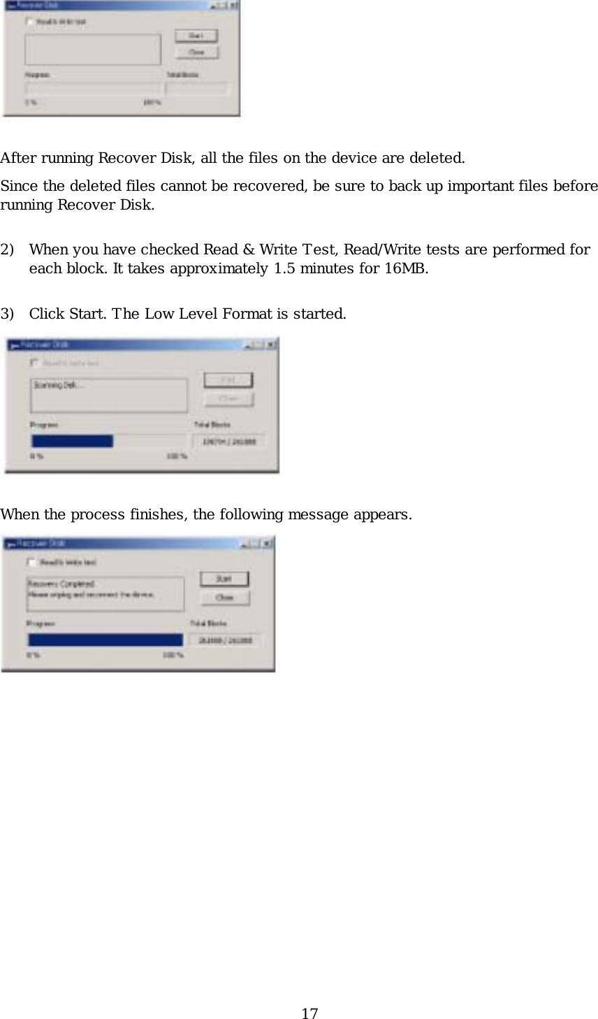 17  After running Recover Disk, all the files on the device are deleted. Since the deleted files cannot be recovered, be sure to back up important files before running Recover Disk. 2) When you have checked Read &amp; Write Test, Read/Write tests are performed for each block. It takes approximately 1.5 minutes for 16MB. 3) Click Start. The Low Level Format is started.   When the process finishes, the following message appears.  