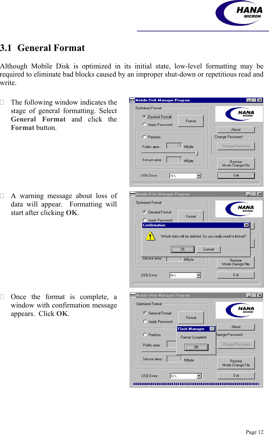    Page 12 3.1 General Format  Although Mobile Disk is optimized in its initial state, low-level formatting may be required to eliminate bad blocks caused by an improper shut-down or repetitious read and write.   The following window indicates the stage of general formatting. Select General Format and click the Format button.    A warning message about loss of data will appear.  Formatting will start after clicking OK.   Once the format is complete, a window with confirmation message appears.  Click OK.  