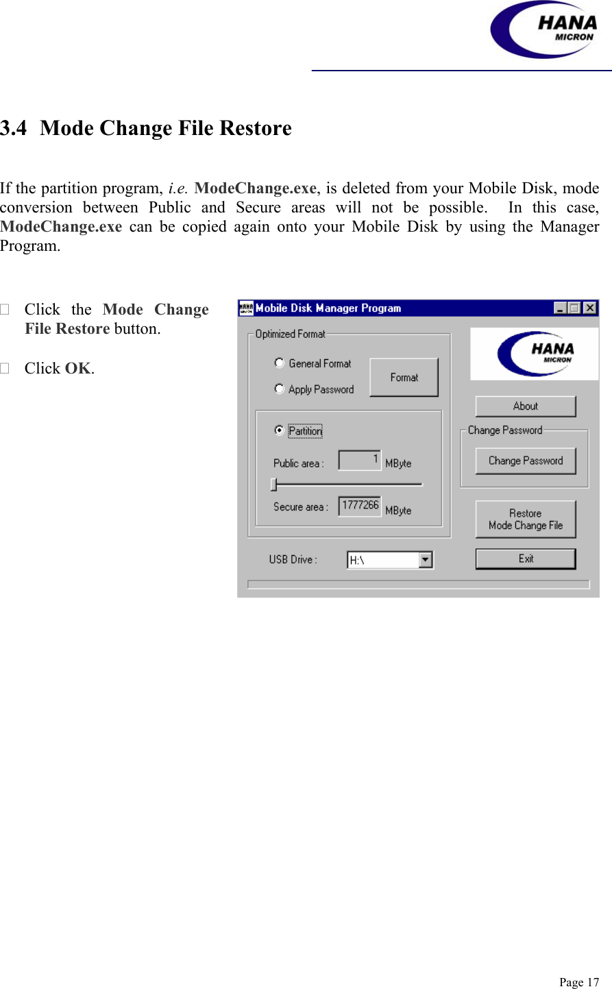    Page 17  3.4 Mode Change File Restore   If the partition program, i.e. ModeChange.exe, is deleted from your Mobile Disk, mode conversion between Public and Secure areas will not be possible.  In this case, ModeChange.exe can be copied again onto your Mobile Disk by using the Manager Program.    Click the Mode Change File Restore button.   Click OK.       