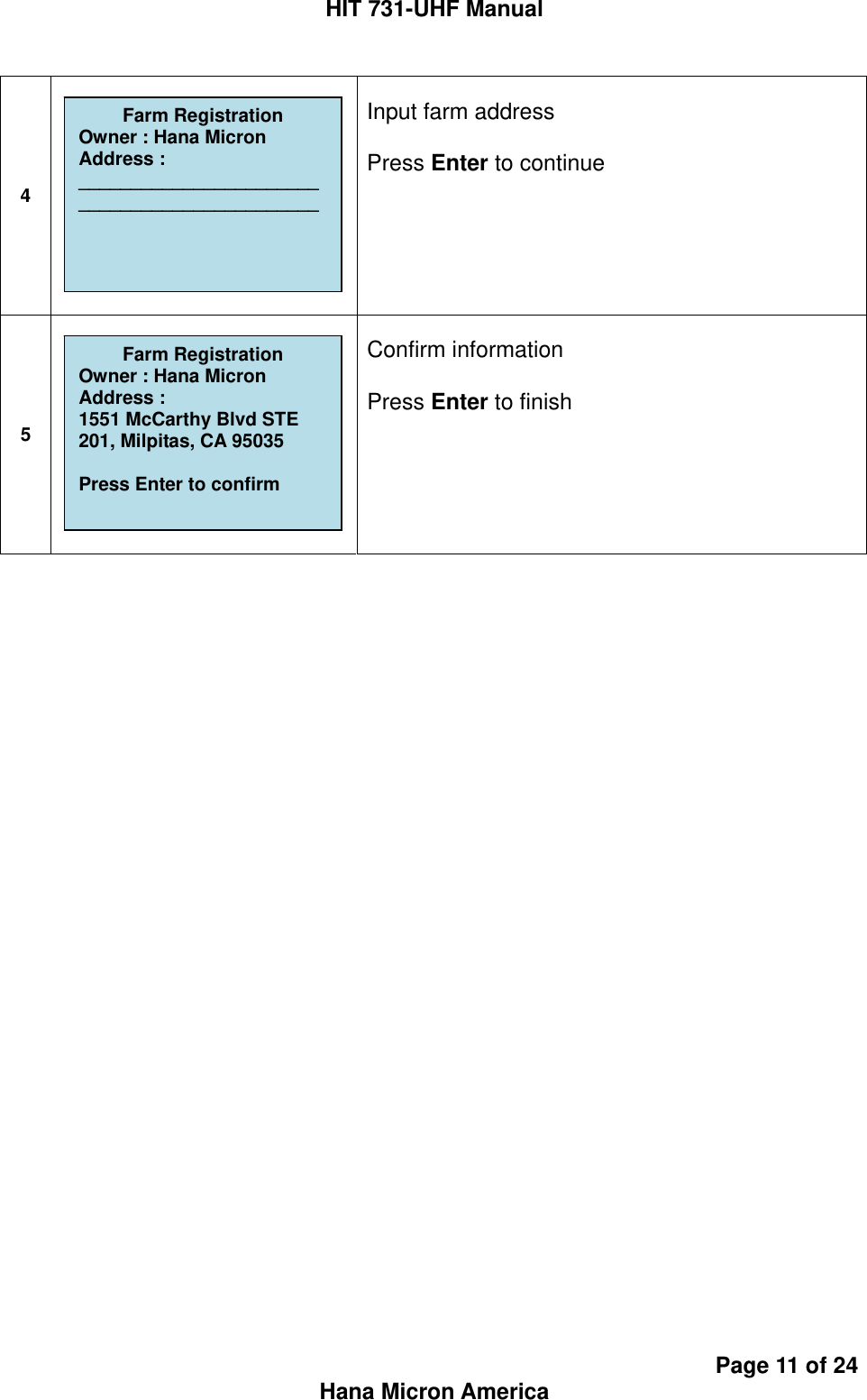 HIT 731-UHF Manual Page 11 of 24 Hana Micron America 4   Input farm address  Press Enter to continue   5   Confirm information  Press Enter to finish                Farm Registration Owner : Hana Micron Address : 1551 McCarthy Blvd STE 201, Milpitas, CA 95035  Press Enter to confirm  Farm Registration Owner : Hana Micron Address : _______________________ _______________________  