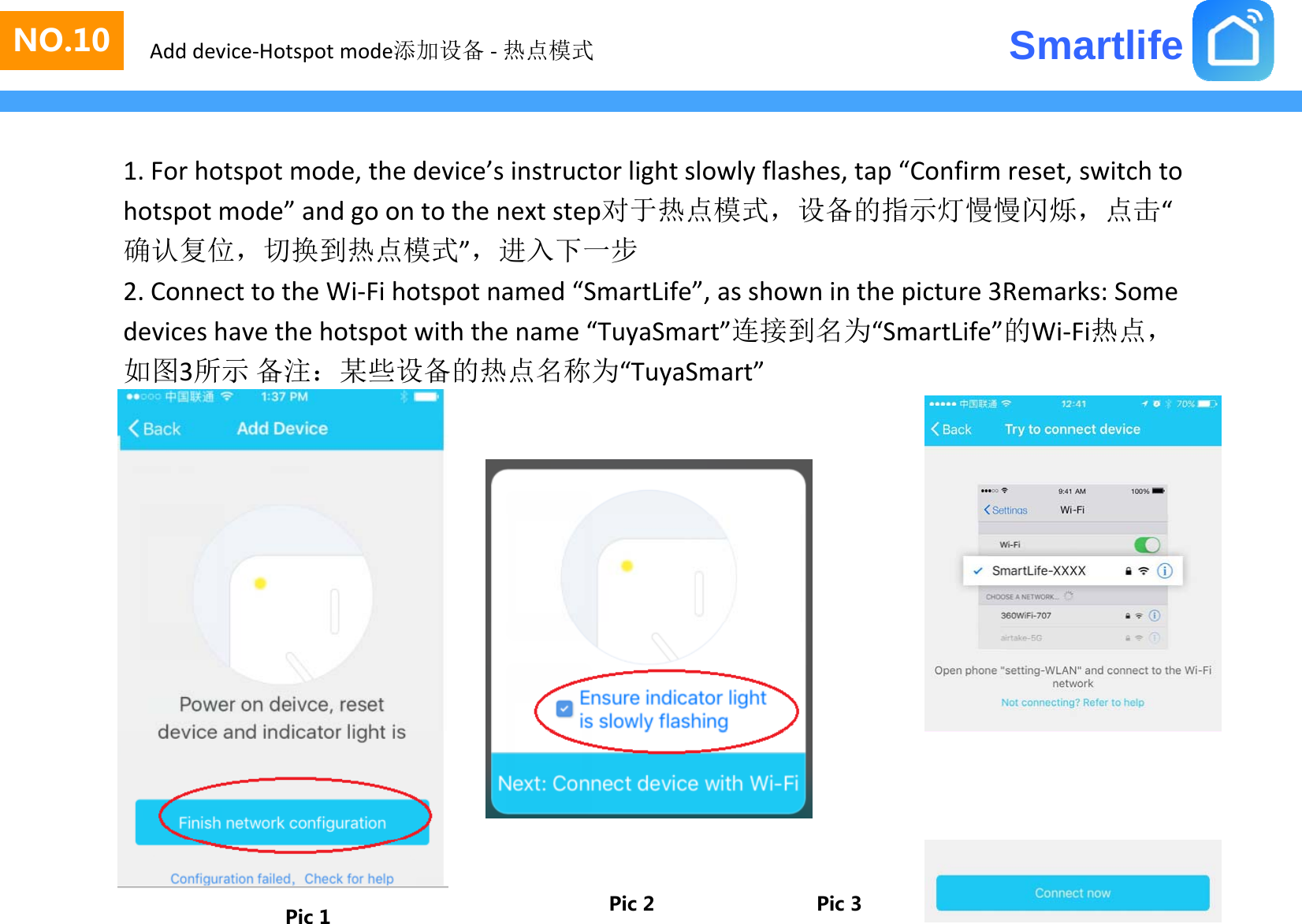 SmartlifeNO.3NO.10 Add device‐Hotspot mode添加设备 ‐热点模式1.Forhotspotmode,thedevice’sinstructorlightslowlyflashes,tap“Confirmreset,switchtohotspotmode”andgoontothenextstep对于热点模式，设备的指示灯慢慢闪烁，点击“确认复位，切换到热点模式”，进入下一步2. Connect to the Wi‐Fi hotspot named“SmartLife”,as shown in the picture3Remarks: Some2.ConnecttotheWiFihotspotnamedSmartLife ,asshowninthepicture3Remarks:Somedeviceshavethehotspotwiththename“TuyaSmart”连接到名为“SmartLife”的Wi‐Fi热点，如图3所示 备注：某些设备的热点名称为“TuyaSmart”Pic 1 Pic 2 Pic 3