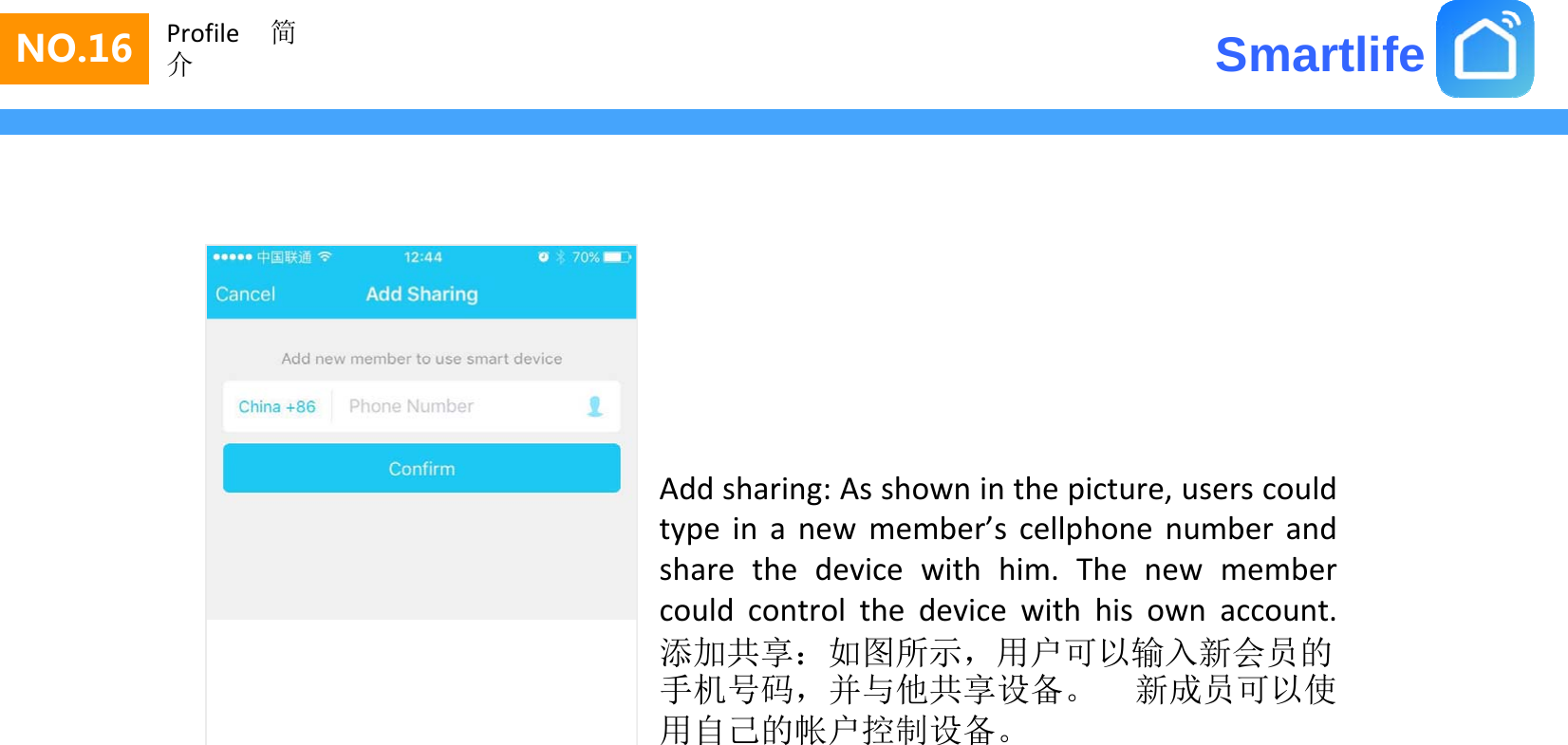 SmartlifeNO.16 Profile 简介Addsharing:AsshowninthepictureuserscouldAddsharing:Asshowninthepicture,userscouldtype in a new member’s cellphone number andshare the device with him. The new membercouldcontrolthedevicewithhisownaccount.couldcontrolthedevicewithhisownaccount.添加共享：如图所示，用户可以输入新会员的手机号码，并与他共享设备。 新成员可以使用自己的帐户控制设备。