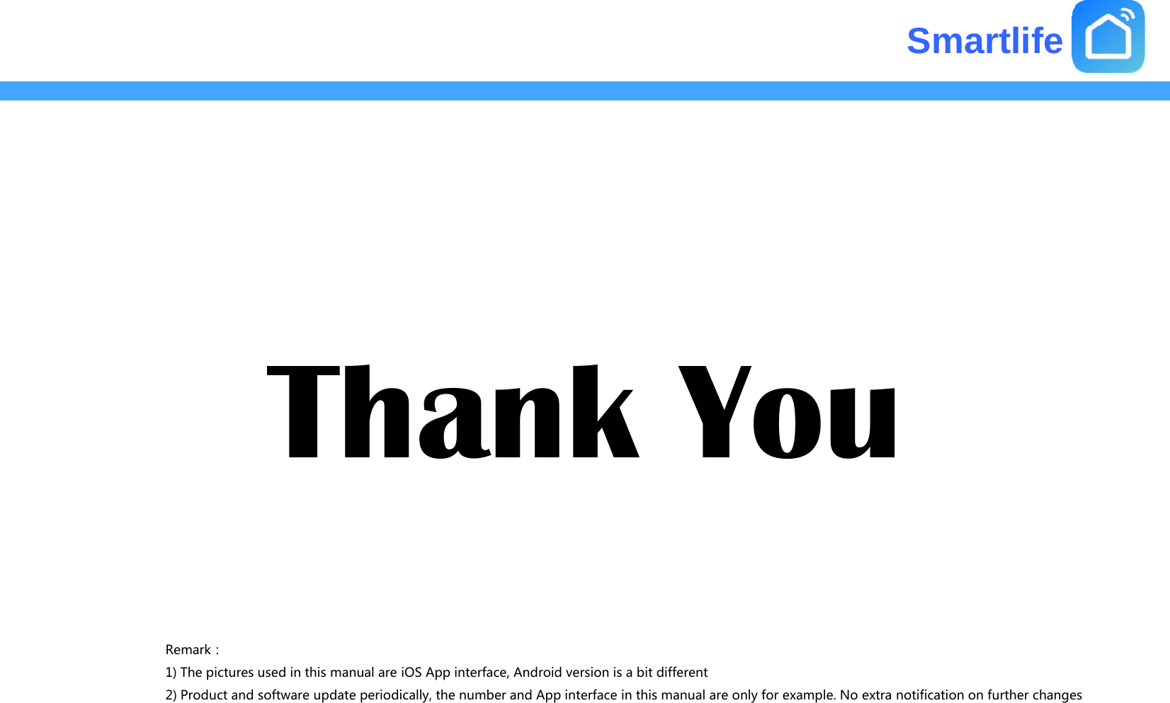 SmartlifehkThank YouRemark：1) The pictures used in this manual are iOS App interface, Android version is a bit different2) Product and software update periodically, the number and App interface in this manual are only for example. No extra notification on further changes