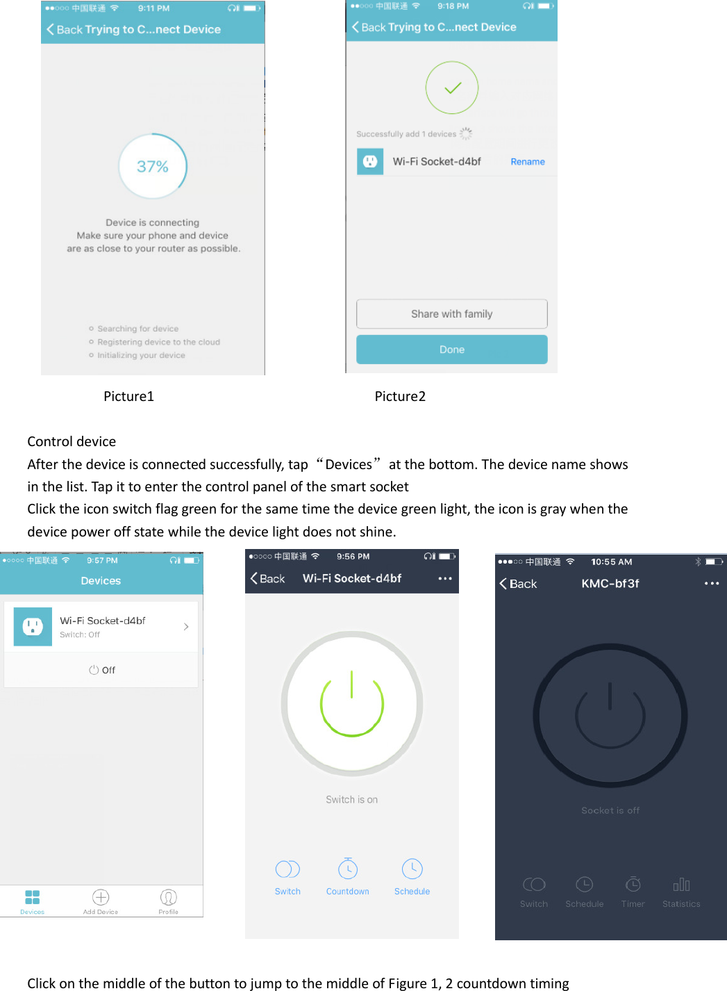                            Picture1                             Picture2   Control device     After the device is connected successfully, tap “Devices”  at the bottom. The device name shows in the list. Tap it to enter the control panel of the smart socket Click the icon switch flag green for the same time the device green light, the icon is gray when the device power off state while the device light does not shine.                    Click on the middle of the button to jump to the middle of Figure 1, 2 countdown timing 