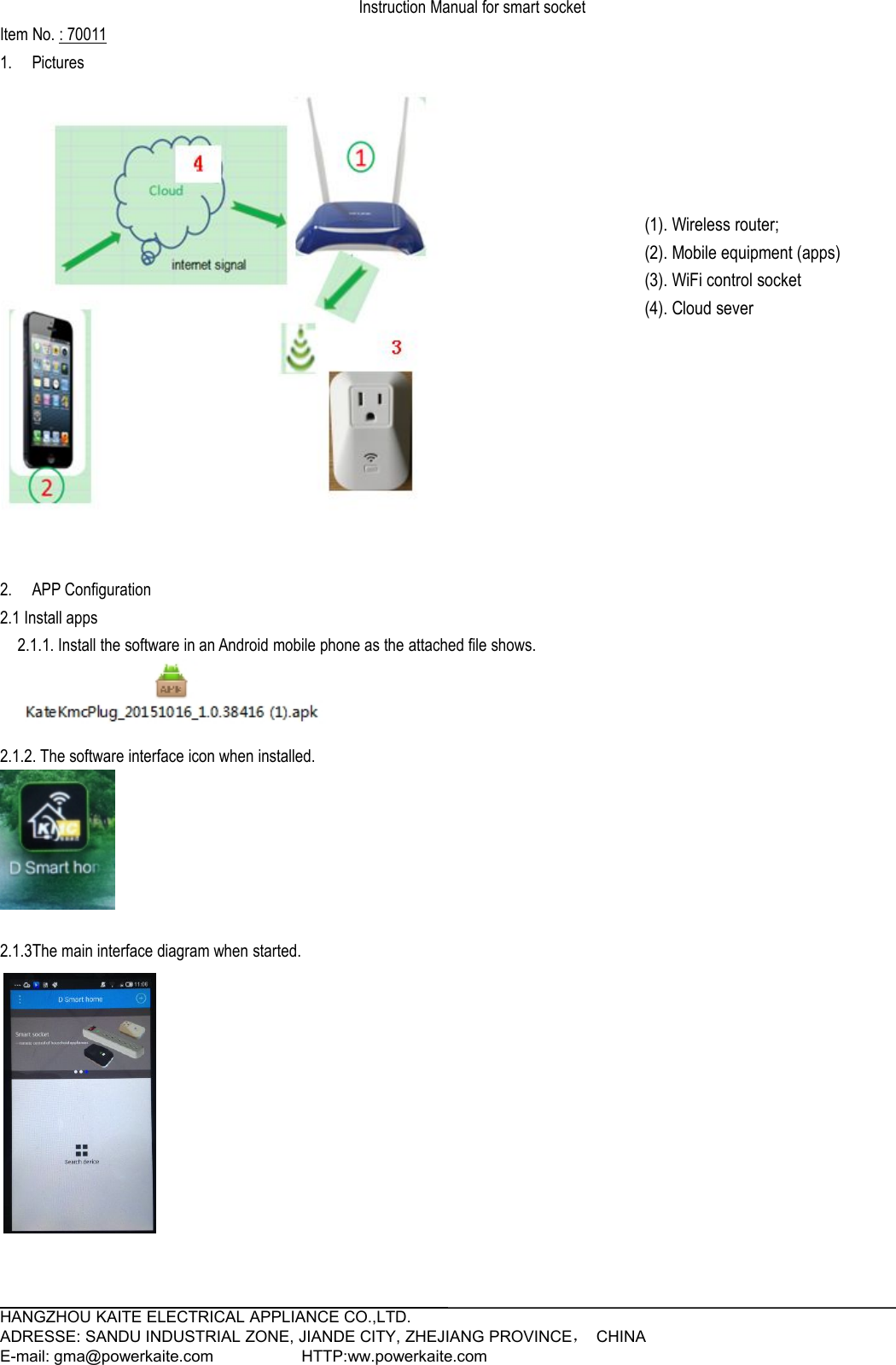 HANGZHOU KAITE ELECTRICAL APPLIANCE CO.,LTD.ADRESSE: SANDU INDUSTRIAL ZONE, JIANDE CITY, ZHEJIANG PROVINCE，CHINAE-mail: gma@powerkaite.com HTTP:ww.powerkaite.comInstruction Manual for smart socketItem No. : 700111. Pictures2. APP Configuration2.1 Install apps2.1.1. Install the software in an Android mobile phone as the attached file shows.2.1.2. The software interface icon when installed.2.1.3The main interface diagram when started.(1). Wireless router;(2). Mobile equipment (apps)(3). WiFi control socket(4). Cloud sever