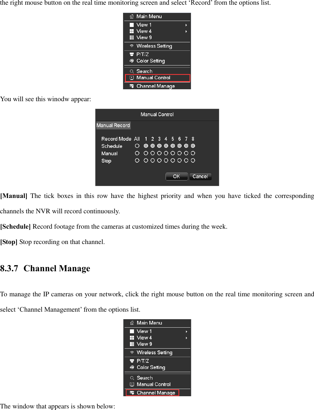 the right mouse button on the real time monitoring screen and select ‘Record’ from the options list.  You will see this winodw appear:  [Manual]  The  tick  boxes  in  this  row  have  the  highest  priority  and  when  you  have  ticked  the  corresponding channels the NVR will record continuously. [Schedule] Record footage from the cameras at customized times during the week. [Stop] Stop recording on that channel. 8.3.7 Channel Manage To manage the IP cameras on your network, click the right mouse button on the real time monitoring screen and select ‘Channel Management’ from the options list.  The window that appears is shown below: 