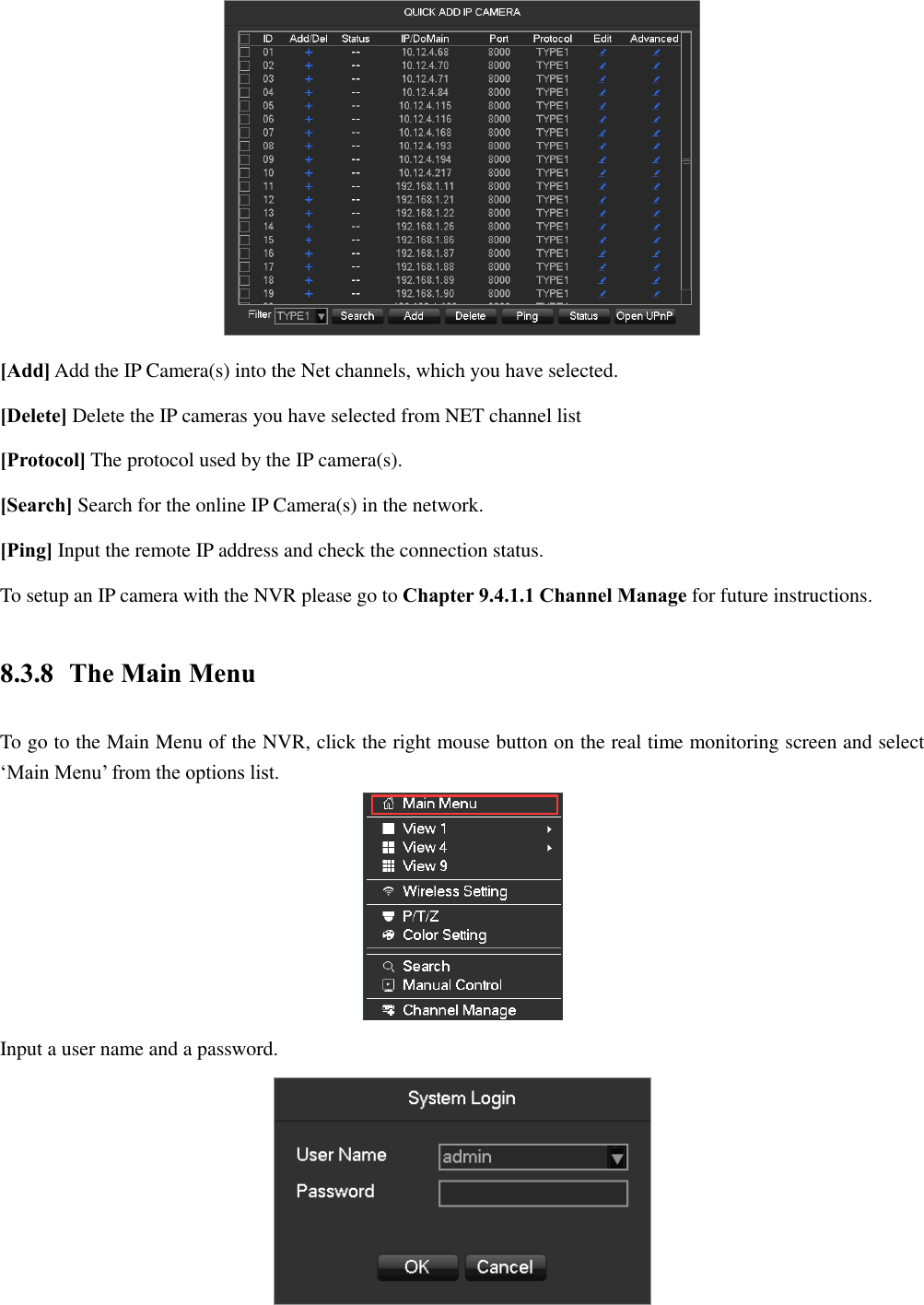  [Add] Add the IP Camera(s) into the Net channels, which you have selected. [Delete] Delete the IP cameras you have selected from NET channel list [Protocol] The protocol used by the IP camera(s). [Search] Search for the online IP Camera(s) in the network. [Ping] Input the remote IP address and check the connection status. To setup an IP camera with the NVR please go to Chapter 9.4.1.1 Channel Manage for future instructions. 8.3.8 The Main Menu To go to the Main Menu of the NVR, click the right mouse button on the real time monitoring screen and select ‘Main Menu’ from the options list.  Input a user name and a password.  