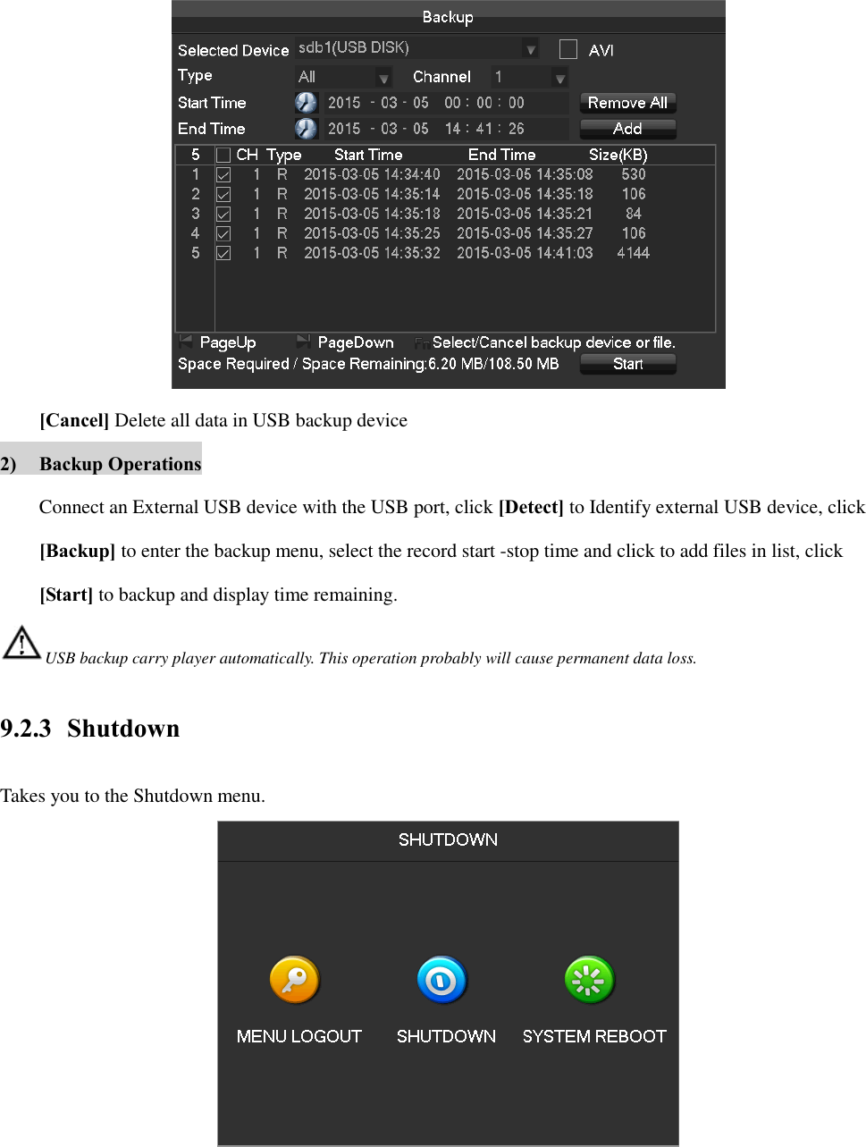  [Cancel] Delete all data in USB backup device 2) Backup Operations Connect an External USB device with the USB port, click [Detect] to Identify external USB device, click   [Backup] to enter the backup menu, select the record start -stop time and click to add files in list, click   [Start] to backup and display time remaining. USB backup carry player automatically. This operation probably will cause permanent data loss. 9.2.3 Shutdown Takes you to the Shutdown menu.  