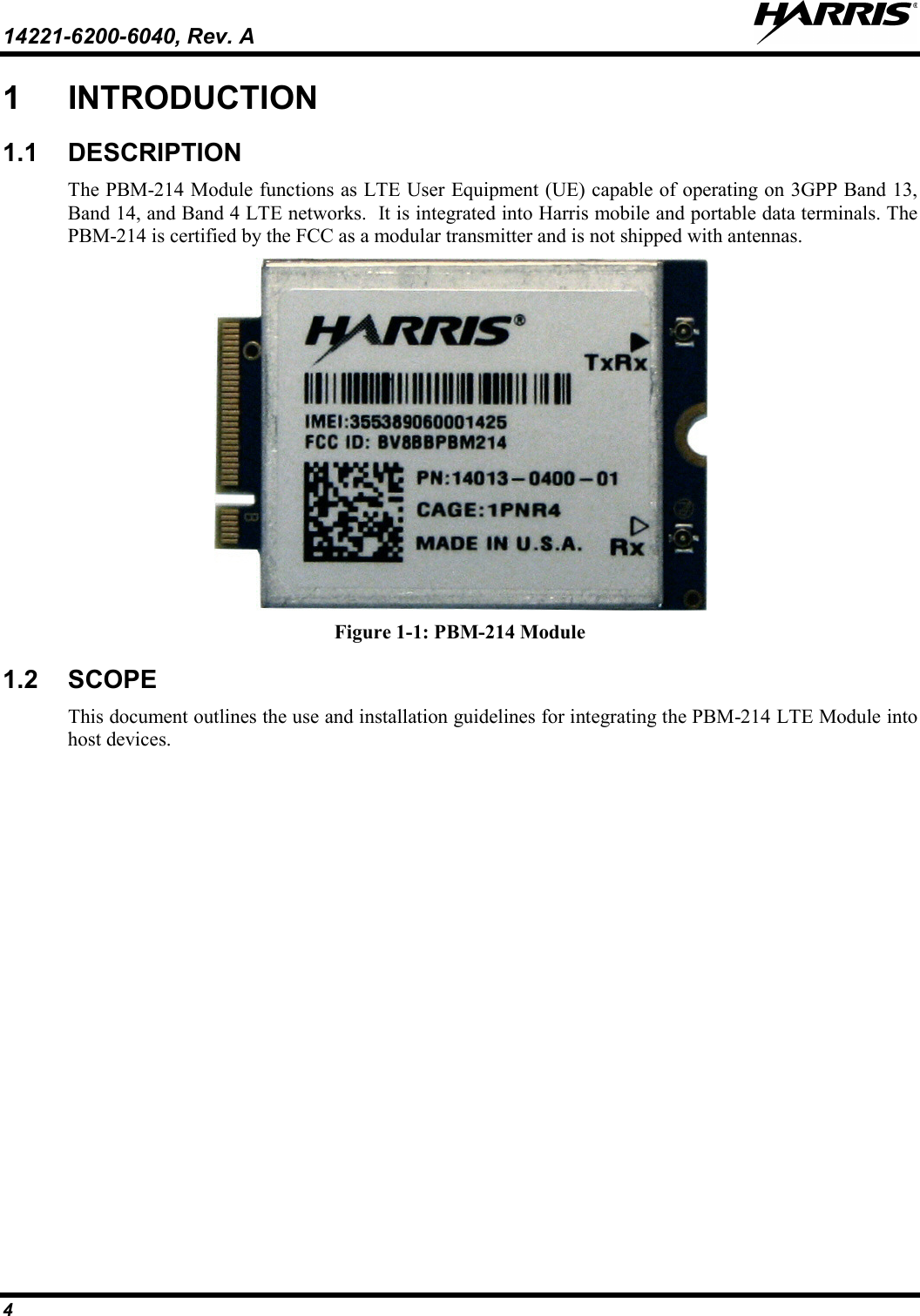 14221-6200-6040, Rev. A   4 1  INTRODUCTION 1.1 DESCRIPTION The PBM-214 Module functions as LTE User Equipment (UE) capable of operating on 3GPP Band 13, Band 14, and Band 4 LTE networks.  It is integrated into Harris mobile and portable data terminals. The PBM-214 is certified by the FCC as a modular transmitter and is not shipped with antennas.  Figure 1-1: PBM-214 Module 1.2  SCOPE This document outlines the use and installation guidelines for integrating the PBM-214 LTE Module into host devices.    