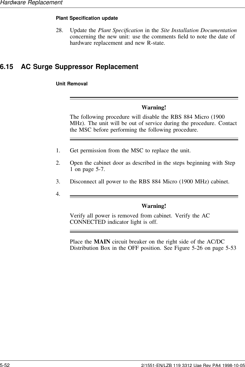Hardware ReplacementPlant Speciﬁcation update28. Update the Plant Speciﬁcation in the Site Installation Documentationconcerning the new unit: use the comments ﬁeld to note the date ofhardware replacement and new R-state.6.15 AC Surge Suppressor ReplacementUnit RemovalWarning!The following procedure will disable the RBS 884 Micro (1900MHz). The unit will be out of service during the procedure. Contactthe MSC before performing the following procedure.1. Get permission from the MSC to replace the unit.2. Open the cabinet door as described in the steps beginning with Step1 on page 5-7.3. Disconnect all power to the RBS 884 Micro (1900 MHz) cabinet.4.Warning!Verify all power is removed from cabinet. Verify the ACCONNECTED indicator light is off.Place the MAIN circuit breaker on the right side of the AC/DCDistribution Box in the OFF position. See Figure 5-26 on page 5-535-52 2/1551-EN/LZB 119 3312 Uae Rev PA4 1998-10-05