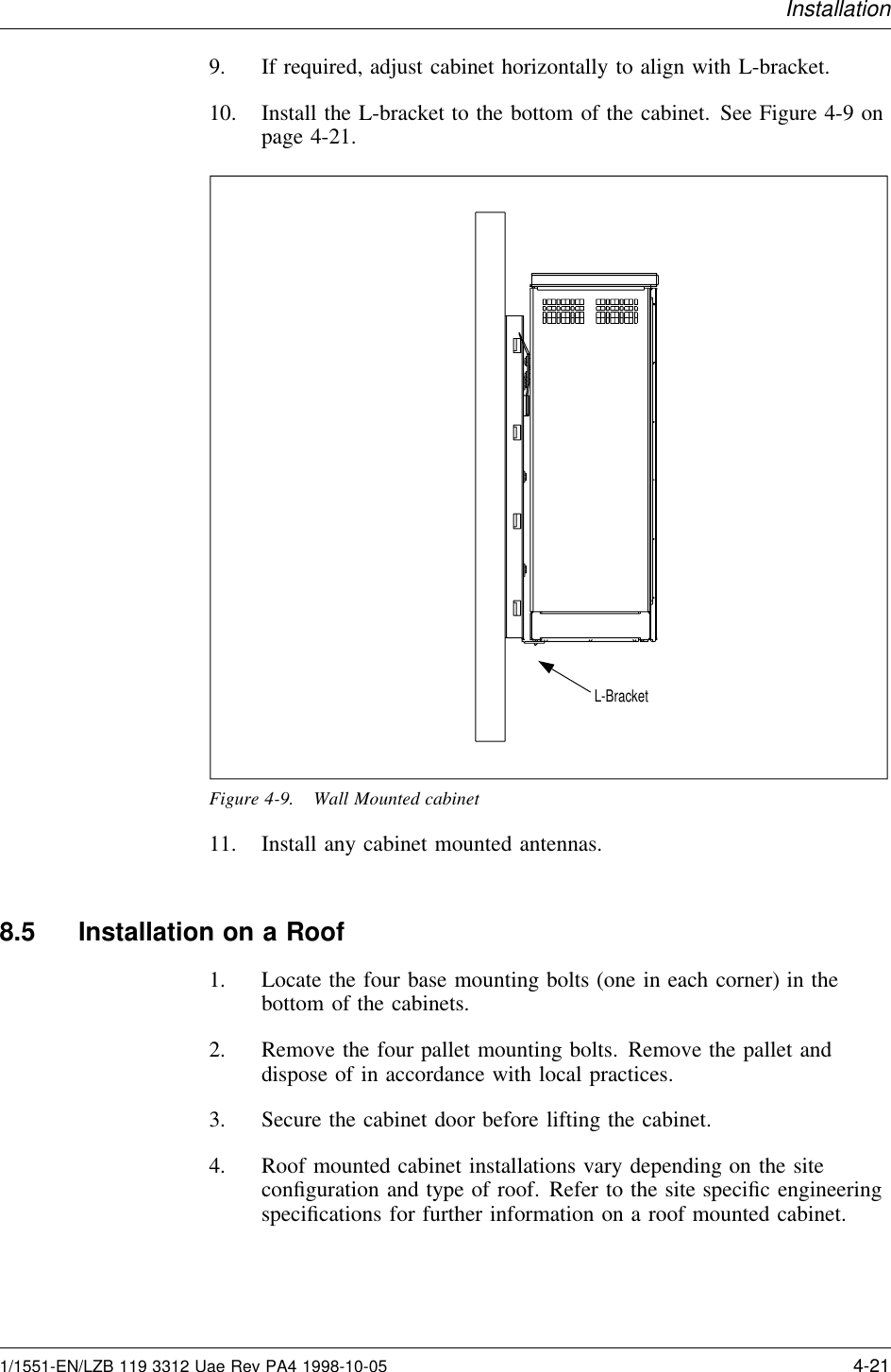 Installation9. If required, adjust cabinet horizontally to align with L-bracket.10. Install the L-bracket to the bottom of the cabinet. See Figure 4-9 onpage 4-21.L-BracketFigure 4-9. Wall Mounted cabinet11. Install any cabinet mounted antennas.8.5 Installation on a Roof1. Locate the four base mounting bolts (one in each corner) in thebottom of the cabinets.2. Remove the four pallet mounting bolts. Remove the pallet anddispose of in accordance with local practices.3. Secure the cabinet door before lifting the cabinet.4. Roof mounted cabinet installations vary depending on the siteconﬁguration and type of roof. Refer to the site speciﬁc engineeringspeciﬁcations for further information on a roof mounted cabinet.1/1551-EN/LZB 119 3312 Uae Rev PA4 1998-10-05 4-21