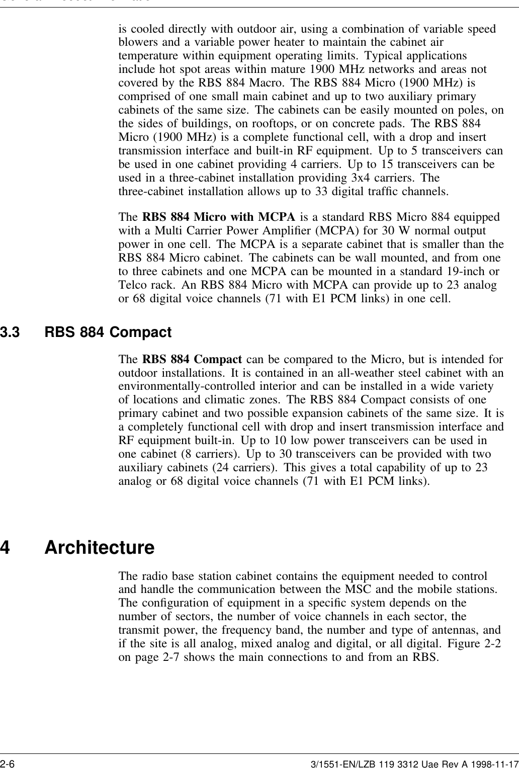 General Product Informationis cooled directly with outdoor air, using a combination of variable speedblowers and a variable power heater to maintain the cabinet airtemperature within equipment operating limits. Typical applicationsinclude hot spot areas within mature 1900 MHz networks and areas notcovered by the RBS 884 Macro. The RBS 884 Micro (1900 MHz) iscomprised of one small main cabinet and up to two auxiliary primarycabinets of the same size. The cabinets can be easily mounted on poles, onthe sides of buildings, on rooftops, or on concrete pads. The RBS 884Micro (1900 MHz) is a complete functional cell, with a drop and inserttransmission interface and built-in RF equipment. Up to 5 transceivers canbe used in one cabinet providing 4 carriers. Up to 15 transceivers can beused in a three-cabinet installation providing 3x4 carriers. Thethree-cabinet installation allows up to 33 digital trafﬁc channels.The RBS 884 Micro with MCPA is a standard RBS Micro 884 equippedwith a Multi Carrier Power Ampliﬁer (MCPA) for 30 W normal outputpower in one cell. The MCPA is a separate cabinet that is smaller than theRBS 884 Micro cabinet. The cabinets can be wall mounted, and from oneto three cabinets and one MCPA can be mounted in a standard 19-inch orTelco rack. An RBS 884 Micro with MCPA can provide up to 23 analogor 68 digital voice channels (71 with E1 PCM links) in one cell.3.3 RBS 884 CompactThe RBS 884 Compact can be compared to the Micro, but is intended foroutdoor installations. It is contained in an all-weather steel cabinet with anenvironmentally-controlled interior and can be installed in a wide varietyof locations and climatic zones. The RBS 884 Compact consists of oneprimary cabinet and two possible expansion cabinets of the same size. It isa completely functional cell with drop and insert transmission interface andRF equipment built-in. Up to 10 low power transceivers can be used inone cabinet (8 carriers). Up to 30 transceivers can be provided with twoauxiliary cabinets (24 carriers). This gives a total capability of up to 23analog or 68 digital voice channels (71 with E1 PCM links).4 ArchitectureThe radio base station cabinet contains the equipment needed to controland handle the communication between the MSC and the mobile stations.The conﬁguration of equipment in a speciﬁc system depends on thenumber of sectors, the number of voice channels in each sector, thetransmit power, the frequency band, the number and type of antennas, andif the site is all analog, mixed analog and digital, or all digital. Figure 2-2on page 2-7 shows the main connections to and from an RBS.2-6 3/1551-EN/LZB 119 3312 Uae Rev A 1998-11-17