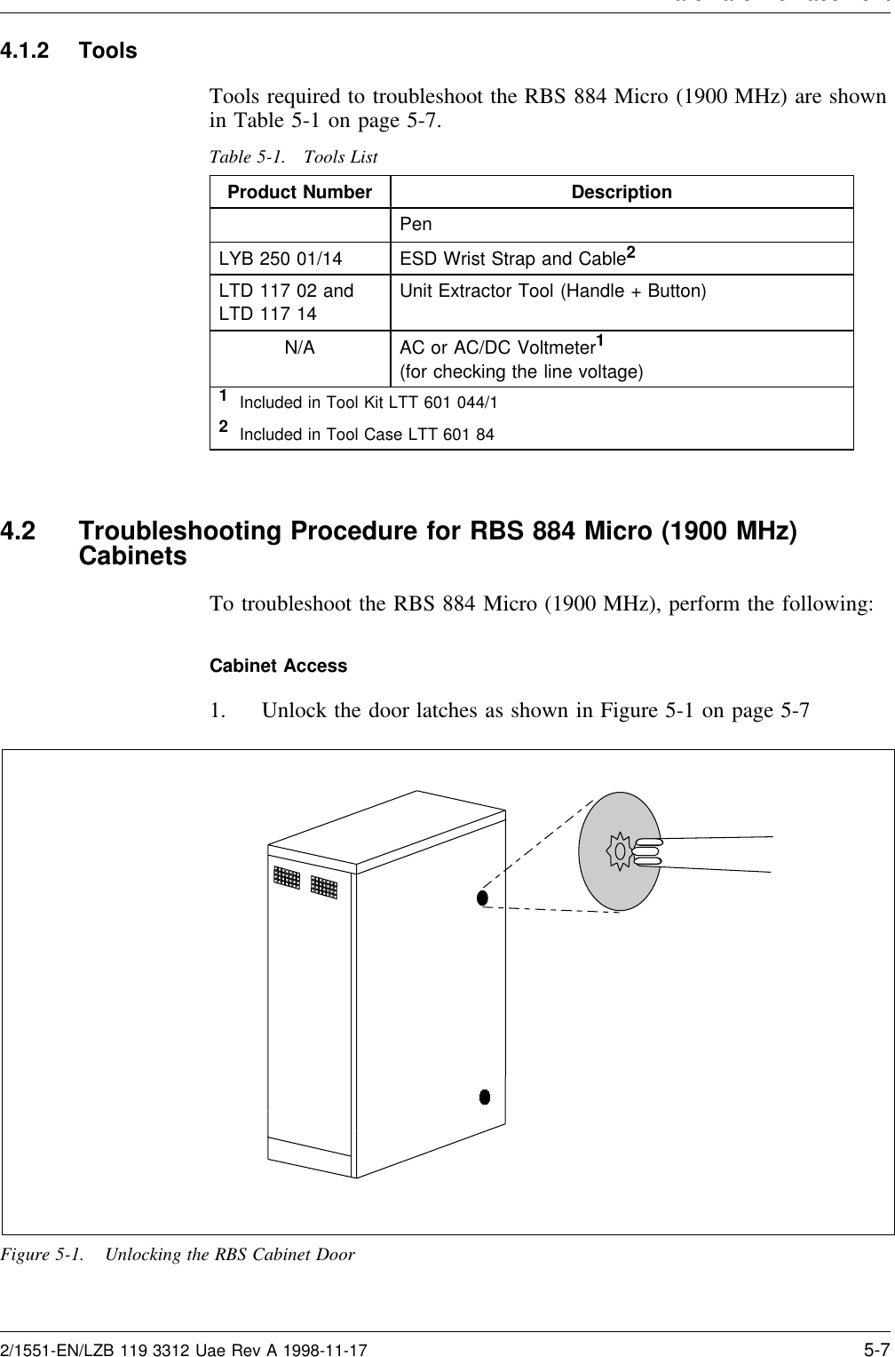 Hardware Re lacement4.1.2 ToolsTools required to troubleshoot the RBS 884 Micro (1900 MHz) are shownin Table 5-1 on page 5-7.Table 5-1. Tools ListProduct Number DescriptionPenLYB 250 01/14 ESD Wrist Strap and Cable2LTD 117 02 andLTD 117 14Unit Extractor Tool (Handle + Button)N/A AC or AC/DC Voltmeter1(for checking the line voltage)1Included in Tool Kit LTT 601 044/12Included in Tool Case LTT 601 844.2 Troubleshooting Procedure for RBS 884 Micro (1900 MHz)CabinetsTo troubleshoot the RBS 884 Micro (1900 MHz), perform the following:Cabinet Access1. Unlock the door latches as shown in Figure 5-1 on page 5-7Figure 5-1. Unlocking the RBS Cabinet Door2/1551-EN/LZB 119 3312 Uae Rev A 1998-11-17 5-7