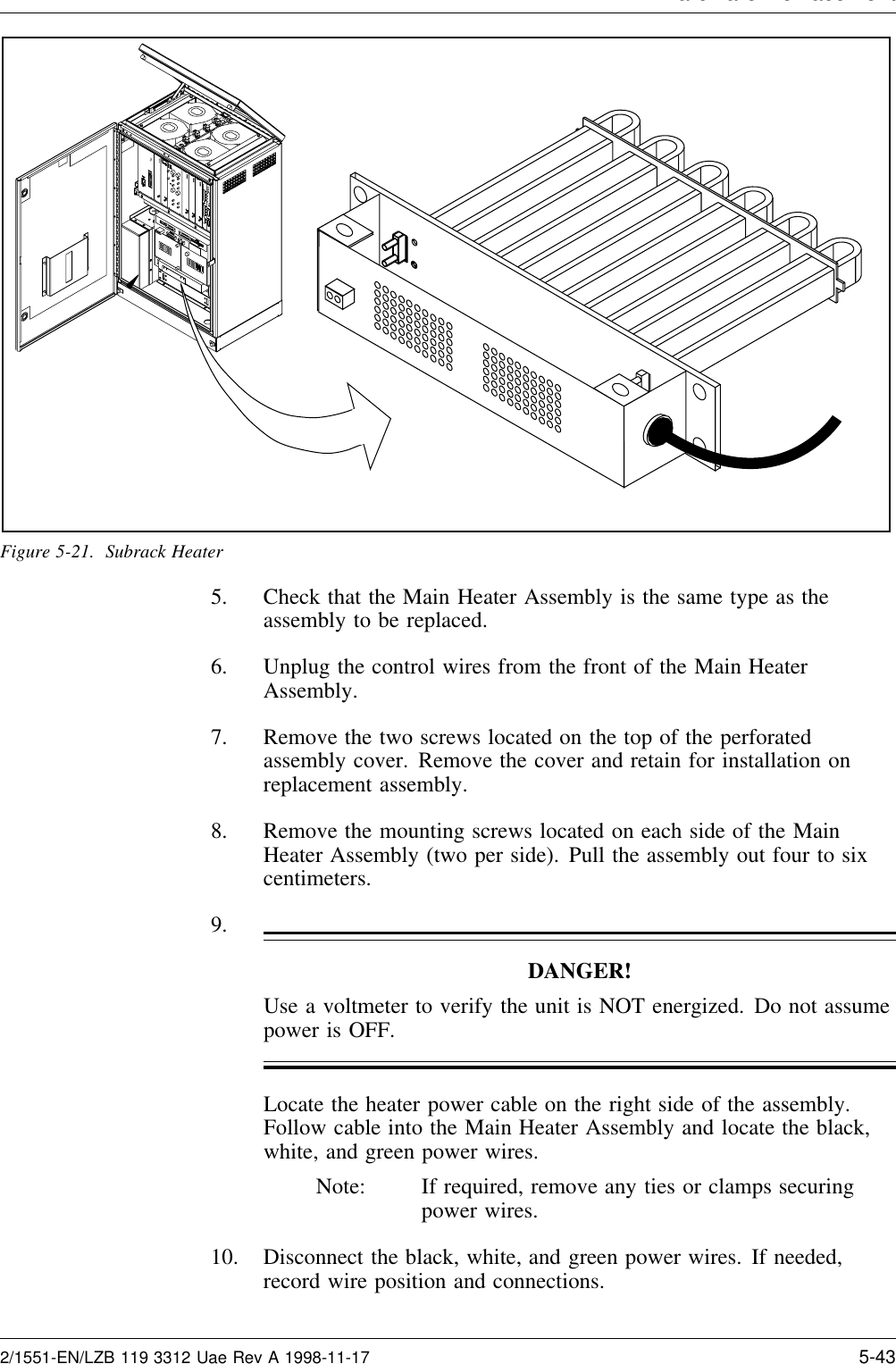 Hardware Re lacementFigure 5-21. Subrack Heater5. Check that the Main Heater Assembly is the same type as theassembly to be replaced.6. Unplug the control wires from the front of the Main HeaterAssembly.7. Remove the two screws located on the top of the perforatedassembly cover. Remove the cover and retain for installation onreplacement assembly.8. Remove the mounting screws located on each side of the MainHeater Assembly (two per side). Pull the assembly out four to sixcentimeters.9.DANGER!Use a voltmeter to verify the unit is NOT energized. Do not assumepower is OFF.Locate the heater power cable on the right side of the assembly.Follow cable into the Main Heater Assembly and locate the black,white, and green power wires.Note: If required, remove any ties or clamps securingpower wires.10. Disconnect the black, white, and green power wires. If needed,record wire position and connections.2/1551-EN/LZB 119 3312 Uae Rev A 1998-11-17 5-43