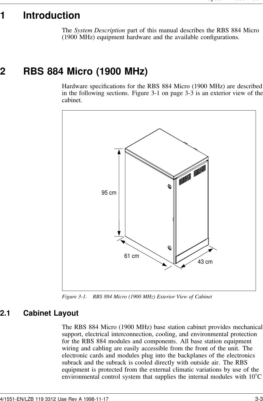 System Descri tion1 IntroductionThe System Description part of this manual describes the RBS 884 Micro(1900 MHz) equipment hardware and the available conﬁgurations.2 RBS 884 Micro (1900 MHz)Hardware speciﬁcations for the RBS 884 Micro (1900 MHz) are describedin the following sections. Figure 3-1 on page 3-3 is an exterior view of thecabinet.95 cm43 cm61 cmFigure 3-1. RBS 884 Micro (1900 MHz) Exterior View of Cabinet2.1 Cabinet LayoutThe RBS 884 Micro (1900 MHz) base station cabinet provides mechanicalsupport, electrical interconnection, cooling, and environmental protectionfor the RBS 884 modules and components. All base station equipmentwiring and cabling are easily accessible from the front of the unit. Theelectronic cards and modules plug into the backplanes of the electronicssubrack and the subrack is cooled directly with outside air. The RBSequipment is protected from the external climatic variations by use of theenvironmental control system that supplies the internal modules with 10 C4/1551-EN/LZB 119 3312 Uae Rev A 1998-11-17 3-3