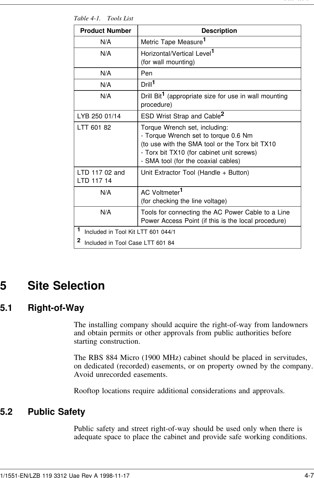 InstallationTable 4-1. Tools ListProduct Number DescriptionN/A Metric Tape Measure1N/A Horizontal/Vertical Level1(for wall mounting)N/A PenN/A Drill1N/A Drill Bit1(appropriate size for use in wall mountingprocedure)LYB 250 01/14 ESD Wrist Strap and Cable2LTT 601 82 Torque Wrench set, including:- Torque Wrench set to torque 0.6 Nm(to use with the SMA tool or the Torx bit TX10- Torx bit TX10 (for cabinet unit screws)- SMA tool (for the coaxial cables)LTD 117 02 andLTD 117 14Unit Extractor Tool (Handle + Button)N/A AC Voltmeter1(for checking the line voltage)N/A Tools for connecting the AC Power Cable to a LinePower Access Point (if this is the local procedure)1Included in Tool Kit LTT 601 044/12Included in Tool Case LTT 601 845 Site Selection5.1 Right-of-WayThe installing company should acquire the right-of-way from landownersand obtain permits or other approvals from public authorities beforestarting construction.The RBS 884 Micro (1900 MHz) cabinet should be placed in servitudes,on dedicated (recorded) easements, or on property owned by the company.Avoid unrecorded easements.Rooftop locations require additional considerations and approvals.5.2 Public SafetyPublic safety and street right-of-way should be used only when there isadequate space to place the cabinet and provide safe working conditions.1/1551-EN/LZB 119 3312 Uae Rev A 1998-11-17 4-7