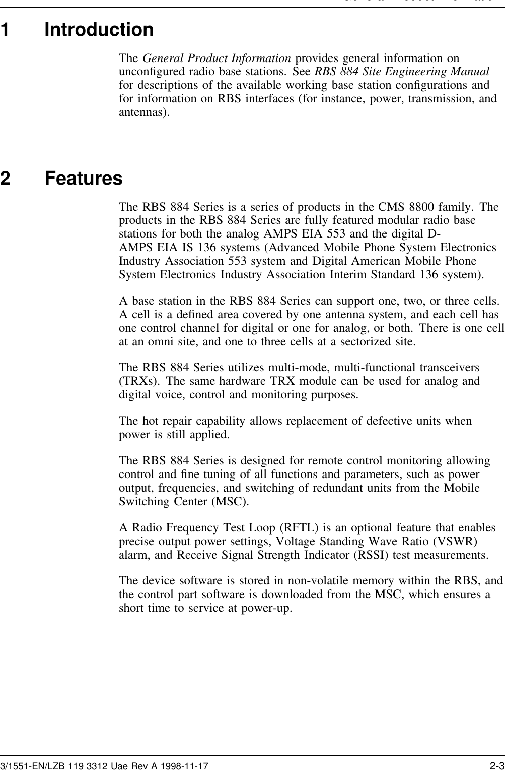 General Product Information1 IntroductionThe General Product Information provides general information onunconﬁgured radio base stations. See RBS 884 Site Engineering Manualfor descriptions of the available working base station conﬁgurations andfor information on RBS interfaces (for instance, power, transmission, andantennas).2 FeaturesThe RBS 884 Series is a series of products in the CMS 8800 family. Theproducts in the RBS 884 Series are fully featured modular radio basestations for both the analog AMPS EIA 553 and the digital D-AMPS EIA IS 136 systems (Advanced Mobile Phone System ElectronicsIndustry Association 553 system and Digital American Mobile PhoneSystem Electronics Industry Association Interim Standard 136 system).A base station in the RBS 884 Series can support one, two, or three cells.A cell is a deﬁned area covered by one antenna system, and each cell hasone control channel for digital or one for analog, or both. There is one cellat an omni site, and one to three cells at a sectorized site.The RBS 884 Series utilizes multi-mode, multi-functional transceivers(TRXs). The same hardware TRX module can be used for analog anddigital voice, control and monitoring purposes.The hot repair capability allows replacement of defective units whenpower is still applied.The RBS 884 Series is designed for remote control monitoring allowingcontrol and ﬁne tuning of all functions and parameters, such as poweroutput, frequencies, and switching of redundant units from the MobileSwitching Center (MSC).A Radio Frequency Test Loop (RFTL) is an optional feature that enablesprecise output power settings, Voltage Standing Wave Ratio (VSWR)alarm, and Receive Signal Strength Indicator (RSSI) test measurements.The device software is stored in non-volatile memory within the RBS, andthe control part software is downloaded from the MSC, which ensures ashort time to service at power-up.3/1551-EN/LZB 119 3312 Uae Rev A 1998-11-17 2-3